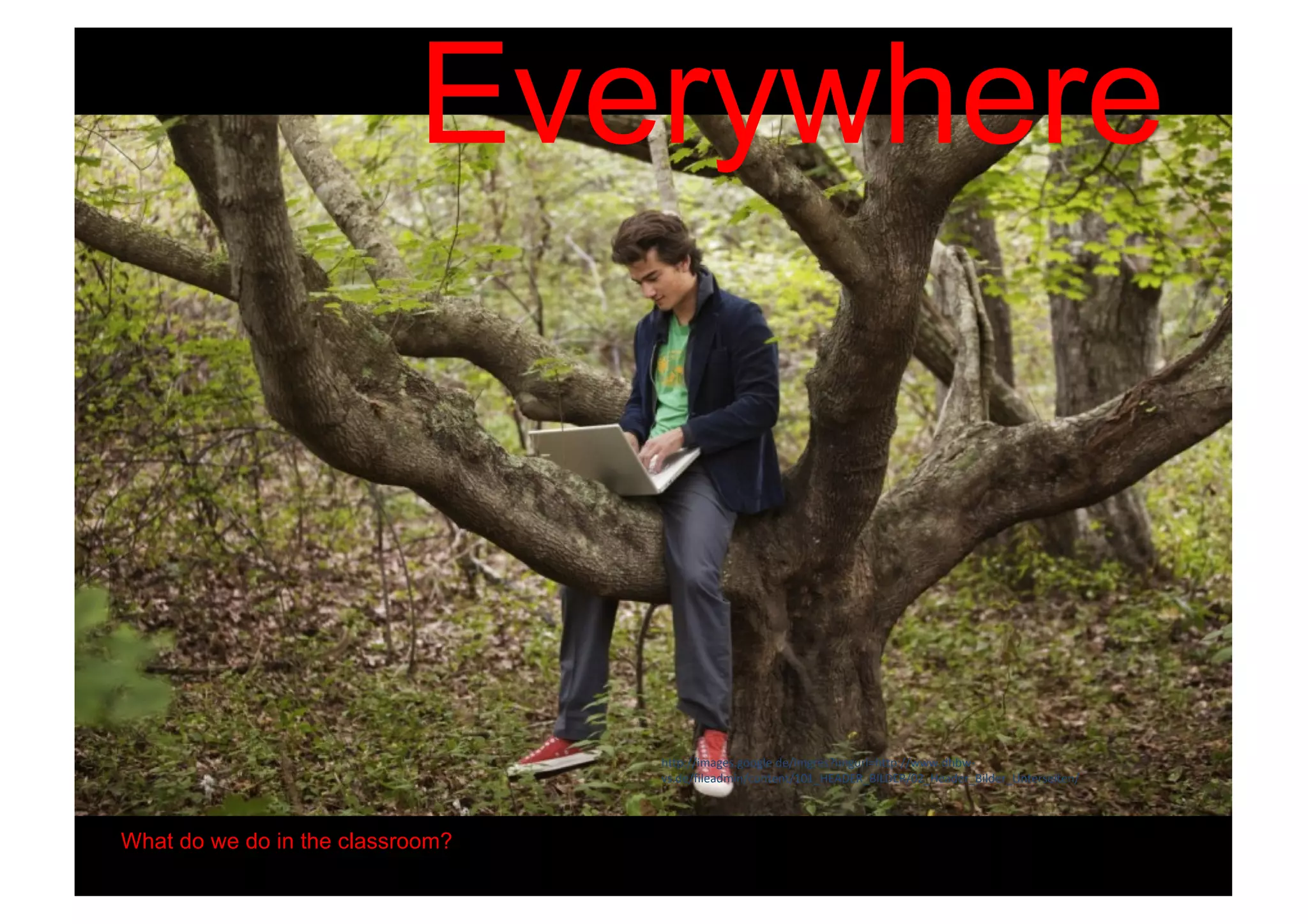 Everywhere
What do we do in the classroom?
http://images.google.de/imgres?imgurl=http://www.dhbw-
vs.de/fileadmin/content/101_HEADER_BILDER/02_Header_Bilder_Unterseiten/
 