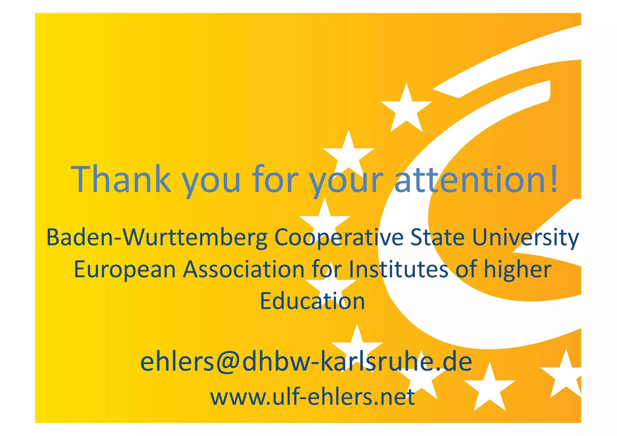 ehlers@dhbw-karlsruhe.de
Baden-Wurttemberg Cooperative State University
European Association for Institutes of higher
Education
www.ulf-ehlers.net
Thank you for your attention!
 
