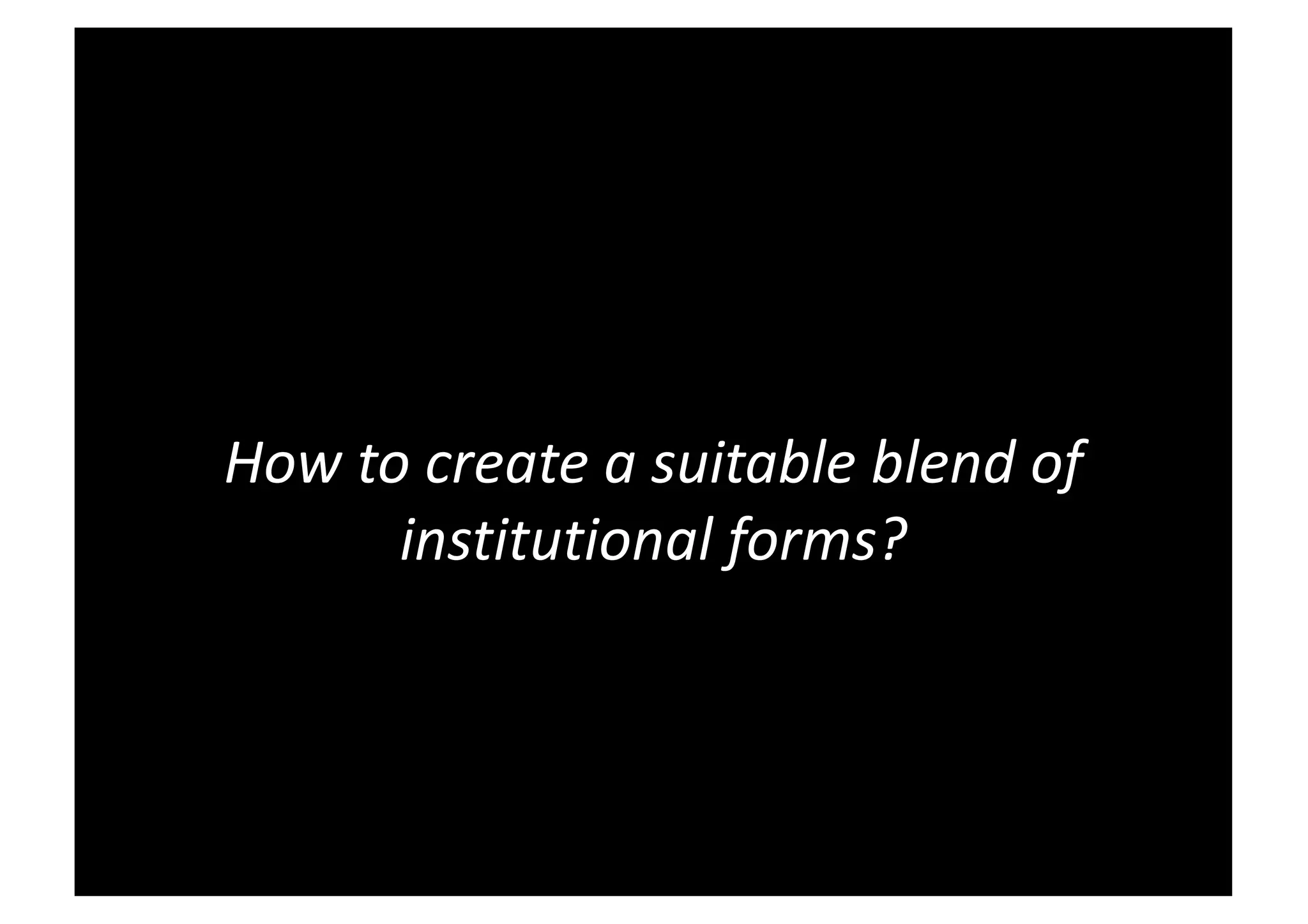 How to create a suitable blend of
institutional forms?
 
