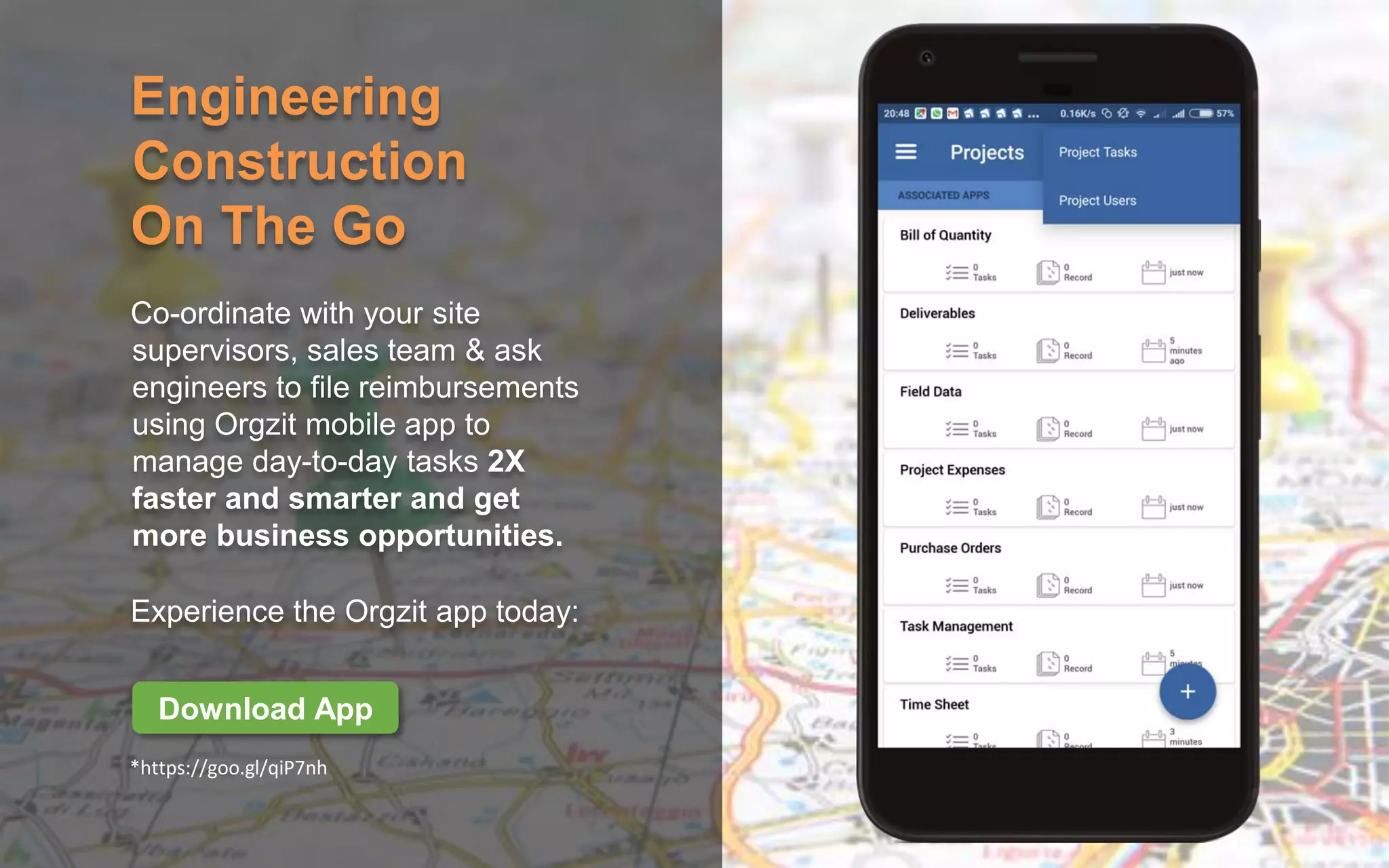Engineering
Construction
On The Go
Co-ordinate with your site
supervisors, sales team & ask
engineers to file reimbursements
using Orgzit mobile app to
manage day-to-day tasks 2X
faster and smarter and get
more business opportunities.
Experience the Orgzit app today:
*https://goo.gl/qiP7nh
Download App
 