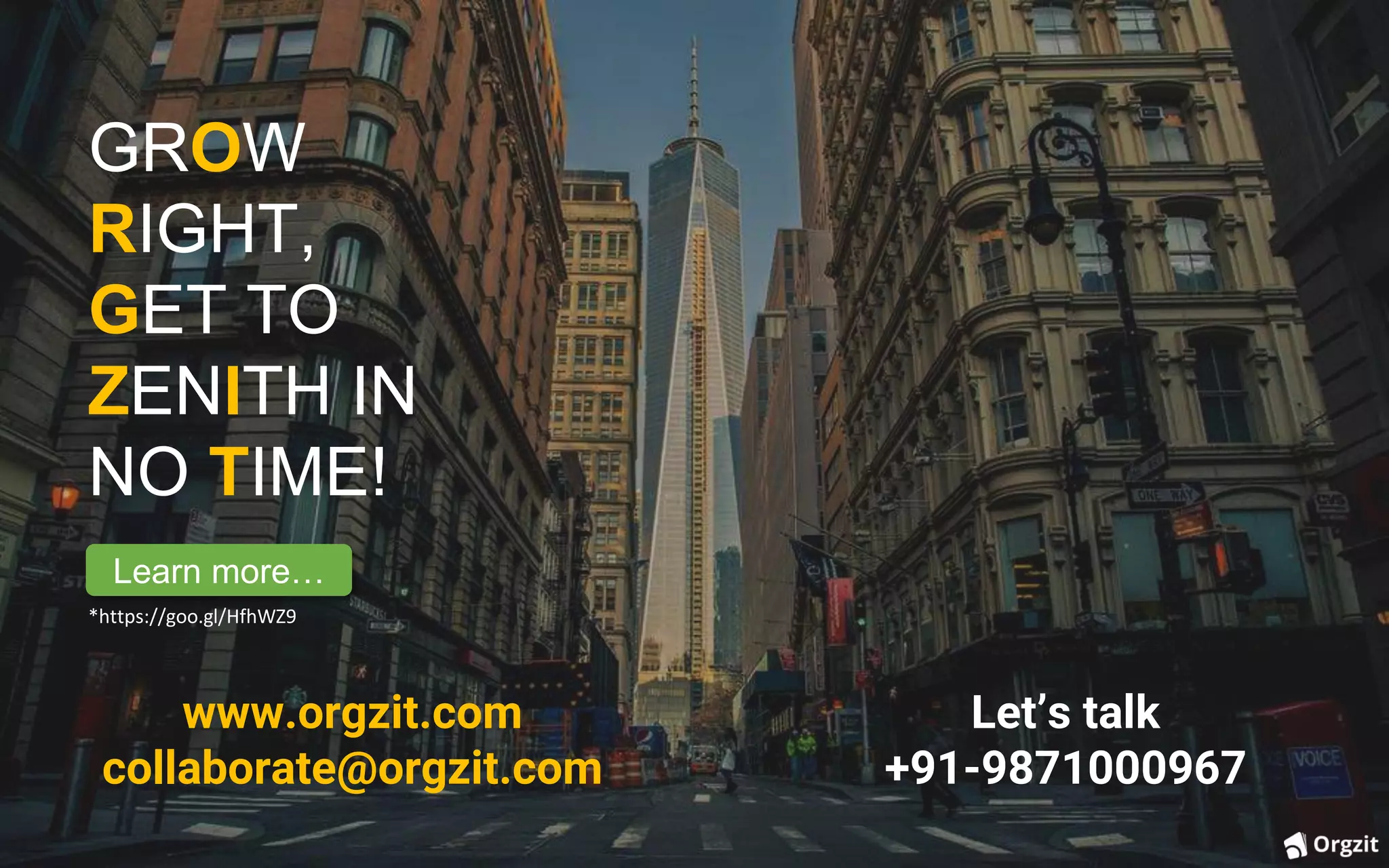 GROW
RIGHT,
GET TO
ZENITH IN
NO TIME!
www.orgzit.com
collaborate@orgzit.com
Let’s talk
+91-9871000967
*https://goo.gl/HfhWZ9
Learn more…
 