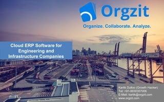 Cloud ERP Software for
Engineering and
Infrastructure Companies
Organize. Collaborate. Analyze.
Kartik Dulloo (Growth Hacker)
Tel: +91-9930357006
E-Mail: kartik@orgzit.com
www.orgzit.com
 