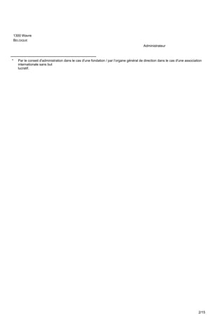 1300 Wavre
BELGIQUE
Administrateur
__________________________________
* Par le conseil d'administration dans le cas d'une fondation / par l’organe général de direction dans le cas d'une association
internationale sans but
lucratif.
2/15
 