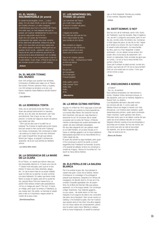 11
33. EL VAIXELL
INSUBMERGIBLE (3r premi)
El vaixell insubmergible, mmm..., o així li
deien. Em dic Mark Smith, jo era el majordom
de Charles Jhonson, un dels coneguts
multimilionaris que morí a l’accident del Titanic.
Avui estic aquí, un mes després del que va
passar, per explicar detalladament la seva mort,
ja que jo vaig poder veure-ho tot.
Quan ens van avisar de l’imminent
enfonsament del vaixell, vam anar corrents
al lloc dels bots salvavides. Estava tot ple de
gent. Com que érem de primera classe ens
van deixar passar al davant. Molta gent es va
queixar, ell em va dir... perdonin, això no ho
hauria de dir, però la veritat és que ell em va
excloure de la seva embarcació i em va deixar
al final de la cua, no es va preocupar ni per mi,
ni pels bebès, ni per ningú. Al final el seu bot va
ser inundat xocant contra un petit iceberg.
_Artiom
34. EL MEJOR TITANIC
DEL MUNDO
Eran 343 amigos que querían irse de fiesta.
Compraron el billete para viajar con el Titanic.
Se hundió. Primero salvaron niños y mujeres.
Los 343 amigos se lanzaron a la vez y se
fueron nadando hasta Mallorca donde hicieron
la fiesta.
_Los gitanos
35. LA XEMENEIA TONTA
Hola, sóc la xemeneia tonta del Titanic, em
diuen així perquè teòricament no serveixo
de res, és a dir, estic de decoració i per l’aire
acondicionat. Des d’aquí, es veu un mar
preciós i a través de l’aigua es veuen els peixos
que neden per dins.
- Ohh! què és això que hi ha allà? és un
iceberg! “he d’avisar al capità però ja és massa
tard per avisar-lo hem xocat amb l’iceberg”.
Les meves companyes, han començat a cridar
i de sobte ja no treien fum ens hem enfonsat
per culpa d’aquell bloc de gel que estava
flotant per l’aigua, si pogués li cantaria els
quaranta i de la por que sentiria es desfaria
sencer.
_La reina dels mars
36. LA DESGRÀCIA DE LA MARE
DE LA CLARA
En el Titanic, un vaixell que tothom deia que
era impossible destruir-lo, hi havia una noia de
1ª classe molt educada, però que en el seu
interior hi havia una Clara divertida, alegre,
etc. Un dia la seva mare es va posar malalta;
quan la Clara es va adonar, va anar corrents
a la seva habitació. En saber que tenia molta
febre va avisar al capità, però ell no podia fer
res, perquè Nova York era massa lluny. La
pobre Clara estava cridant pels passadissos:
«Hi ha un metge per aquí?» Per sort, hi havia
un metge, però quan va arribar a l’habitació, ja
era massa tard. De sobte, va tremolar el vaixell,
però a ella no li importava, seguia estant al
costat de la seva mare.
_DavidJosepTous
37. LES MEMÒRIES DEL
TITANIC (2n premi)
Les memòries del Titanic
són d’allò més colpidor.
El record t’omplen de pànic,
després ve la tristor.
L’alegria de sortida
la iL·lusió per allò que és nou,
me’n vaig a tastar la vida
que només en tinc dinou!
Allà muntaré un negoci,
compraré un sac de llavors,
potser buscaré a un soci
Quina sort si trobo amor!
Cau la nit, música, gresca,
fosca, un cop... s’esquinça el metall
el ritme es trenca
terrabastall.
No pot ser
és impossible!
És el més gran
l’Insubmergible!
Adéu petits i grans
Adéu passat i futur
Adéu vida
Adéu
si au.
_Mandarina
38. LA MEVA ÚLTIMA HISTÒRIA
Aquest 10 d’Abril de 1912 vaig pujar a bord del
RMS Titanic per publicar la meva experiència
a la revista New News. No havia fet mai res
tant important, així que em vaig disposar a
examinar-ho tot. En el primer dia el vaixell
va passar per la costa de França i d’Irlanda
mentre contemplava les quatre xemeneies del
vaixell i els seus distingits passatgers.
Els dos dies següents em van passar volant
en el Cafè Parisien, en la Gran Escala on hi
havia un rellotge gegantí o en la meva habitació
blanquejada apuntant en la meva llibreta fins a
l’últim detall del dia.
El quart dia també ha sigut fantàstic però quan
m’he començat a dormir he sentit un soroll
esgarrifós tota l’habitació ha tremolat, la porta
s’ha quedat encallada, el terra ha començat a
omplir-se d’aigua, i llavors ho he entès tot, i he
escrit la meva última història.
_Valent
39. ELS PERILLS DE LA BALENA
BLANCA
Per fi ha arribat el gran dia. Avui pilotaré el
vaixell més gran i luxós de la història. Abans
d’embarcar un missatger m’ha entregat el
paquet que esperava. Després d’un temps de
navegació, he decidit obrir-lo. El nas se m’ha
omplert d’aquella agradable olor de paper i
tinta. És el llibre de Herman Ville que estava
esperant, no m’he pogut resistir i he començat
a llegir. Aventures, mar, balenes gegants...
no puc parar... de sobte sento un fort cop.
Després d’uns segons de silenci sóc conscient
del pànic de la tripulació. Hem xocat contra un
iceberg i s’ha foradat la quilla. Ara me n’adono
que aquest serà el meu final. Una altra vegada
sol a la meva cabina de comandament, penso
que ha estat culpa meva. Mentre jo viatjava
amb la meva imaginació, el vaixell ha avançat
cap un final inesperat. Només puc acabar
d’una manera. Segueixo llegint.
_Infinit
40. DESTÍ SOMIAT, O NO?
Són les cinc de la matinada, sento crits. Surto
de l’habitació i pujo les escales. Algú m’agafa la
mà, qui és? Li pregunto què passa, però no em
diu res, només crida. No entenc res. Començo
a notar aigua als peus, al cap de no res, l’aigua
ja m’arriba a la cintura. De cop m’adono que
el vaixell s’està enfonsant, i la meva família
és dins, però no s’han despertat: s’estan
enfonsant, i no em deixen tornar enrere. Em
posen dins d’una barca de salvament i em
donen un salvavides. Estic envoltat de gent que
no conec, i no sé on és la meva família. Ens
porten a Nova York.
Quan per fi arribem al destí somiat, només tinc
dubtes: què serà de mi? On és la meva família?
Estic en una ciutat que no conec i l’únic que
vull és tornar a casa.
_Gabo
41. DISCUSIONES A BORDO
- ¡A babor!
- No, no. ¡A estribor!
Esa mañana empezaba con discusiones a
bordo. Estaban todos nerviosos porque, al
día siguiente, justo por la mañana, llegarían a
Nueva York: su destino.
Los tripulantes del barco discutían todos
los minutos del día. Y, como cada vez
faltaba menos por llegar, lo hacían con más
frecuencia. Los motivos eran variados: quién
desembarcaría primero, quién sería nombrado
mejor marinero, quién ganaría más dinero...
Discutían tanto que no se daban cuenta de que
cada vez el sol estaba más alto en el cielo.
Seguían riñendo cuando el sol se empezaba a
esconder por el oeste. Se hizo de noche, tan
de noche que solo se veía la oscuridad.
De repente, uno de los tripulantes dijo:
- Algo se acerca por el...
_Elena de Àvalor
 