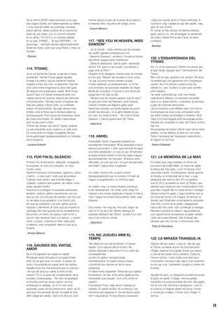 28
de su primo AZAR, seleccionando a los que
esa trágica noche, les había expirado su billete,
y a los que les daba una prórroga. Aunque
estos últimos, serían presos de sí mismos el
resto de sus vidas, con un número tatuado
en su alma; 1912415 y un nombre sellado
en su piel, TITANIC... Ya que DESTINO, - mi
personaje -, siempre decide caprichosamente
sobre las vidas, para que unas floten y otras se
hundan.
_Elelum
114. TITANIC
Ja no se sentia les cames: el gel les hi havia
anestesiat. També li havia glaçat aquella
imatge a la retina, que es mantenia intacta
malgrat la fred, els crits i el desordre. Feia tan
sols unes hores imaginava la seva vida igual
de segura que aquell gran vaixell. Amb el seu
recent marit s’hi havien embarcat amb una
maleta plena d’iL·lusions, deixant les penúries
a Southampton. Només havien d’esperar set
dies per arribar a Nova York, on confiaven
trobar mil oportunitats. Va pujar sense mirar
enrere, amb la força que li donava saber-se
acompanyada. Però ara ja res importava: tenia
les mans entumides i el vaixell s’esfondrava
amb el seu marit a dins.
“Primer les dones i els nens!” havien ordenat.
La van empentar quan pujava a un dels bots.
Es moria amb la imatge congelada del seu
home petonejant apassionadament un membre
de la tripulació.
_Lavínia Estivill
115. POR FIN EL SILENCIO
Primero fue el estruendo, después, enseguida,
la sorpresa, el caos, la confusión, el ruido,
mucho ruido.
Rostros humanos horrorizados, egoísmo, gritos
y llanto... y más ruido, ruido que ensordece.
Cuerpos que corren, que intentan llegar a
cubierta, cuerpos que quieren, sin saber cómo,
evitar quedar inertes.
Suspiros al conseguir el supuesto salvavidas,
lamento, sollozo, gritos nuevamente, por los
que se van, por los que se quedan, por los que
no se sabe si se quedaron o se fueron, por
los que se quedarán o se irán; gritos que se
mezclan y alimentan el ruido que acompaña al
naufragio del más grande de los trasatlánticos.
De pronto, el rostro, el cuerpo, caen al frío y
oscuro mar, llevando todo a la deriva... y quiero
morir, y muero, mientras el dolor deja paso
al silencio, ese consolador silencio que es la
muerte.
_Arseni Blasco
116. GAUDEIX DEL VIATGE,
AMOR
No m’ha agradat mai viatjar en vaixell.
M’atabala estar tancada en un espai limitat
amb tot de gent que no conec. A sobre, en
John s’ha entestat en sopar amb els Harper,
aquells nous rics mal educats que no suporto;
i és que de què puc parlar jo amb la Sra.
Harper? Si no té gens de coneixements de la
societat novaiorquesa... Per sort ha aparegut
la Dorothy amb les seves cartes i ens ha
entretingut la vetllada. Jo no hi crec amb
aquestes coses de les prediccions, però cal dir
que avui l’ha encertat de ple: ha estat el meu
últim viatge en vaixell, i això li he dit a en John
mentre girava la clau de la porta de la cabina i
el deixava dins. Gaudeix del viatge, amor.
_Arseni Blasco
117. “SEE YOU IN HEAVEN, MISS
DAWSON”
- Ja he tornat! - crido mentre pujo les escales
de l’edifici gairebé entrebancant-me.
- Senyora Dawson! - exclamo, trucant el timbre
del primer segona amb insistència.
- Deixa-la descansar, que és gran i necessita
dormir. Per què no vas al parc una estona a
jugar amb el Rolo?
Obeeixo amb desgana, mentre poso la corretja
al meu gos. Baixem les escales a corre-cuita,
i al cap de pocs minuts arribem al parc.
S’està celebrant un esdeveniment, on hi ha
una processó de persones vestides de negre.
Morta de curiositat, m’acosto a una dona per
preguntar-li de què va allò.
- Perdoni que em podria explicar què és això?
Es gira per mirar-me fixament, amb tristesa,
mentre li rodola una llàgrima galta avall.
Aleshores senyala una petita làpida de pedra
al bell mig del parc, on la gent espera el seu
torn per coL·locar-hi flors. - Ha mort la Rose
Dawson. L’última supervivent del Titanic.
_15041912
118. ANHEL
Impossible. Sortir d’aquesta habitació és
senzillament impossible. M’he despertat a terra,
estava inconscient. L’últim que recordo ha sigut
una forta estrebada i un cop al cap. M’estranyo
al veure el terra cobert d’una fina capa d’aigua,
aproximadament de mig pam. M’aixeco amb
dificultats, en part pel cop i en part perquè estic
tremolant: l’aigua està congelada.
Un metre. Sento crits, la gent corrent
desesperadament per la coberta. El nivell de
l’aigua va augmentant i jo continuo aquí.
Un metre i mig. La meva situació comença
a ser desesperant. He cridat, però ningú ha
respost a les meves súpliques d’ajuda. A més a
més, l’aigua ha envaït tota la planta i estic a les
fosques.
Dos metres. No veig res. Ara estic segur de
que no hi ha res a fer. Moriré detingut en
aquesta habitació del Titànic, acusat d’un crim
que ni tan sols he comès.
_15041912
119. NO JUGUEU AMB EL
TEMPS
“No alteris el curs de la història” m’havien
repetit. Com sabrien ells si ho fes? No
estava disposat a descobrir-ho ni a sofrir les
conseqüències.
Ja dins la cabina, tancada quasi
hermèticament, el capità estava massa
concentrat per adonar-se de la meva
presència.
Hi havia molta seguretat. Personal que vigilava
la tripulació i el mar. Amb tanta vigilància era
impossible que xoqués. Com s’ho va fer el
capità?
S’acostava l’hora. Vaig veure l’iceberg en
qüestió. El capità també. Va començar una
maniobra per esquivar-lo. Va ser llavors quan
me’n vaig adonar. El meu temps s’acabava
i havia de marxar amb el Titanic enfonsat. A
contracor vaig colpejar el cap del capità i vaig
girar en sec el timó.
En tornar al meu temps, la història restava
igual; però jo no. He arrossegat un sentiment
de culpa i traïció fins al dia d’avui, la meva
confessió.
_Bender
120. L’ENSARRONADA DEL
TITANIC
No, no m’he equivocat. Tothom es pensa que
el gran titular segueix sent: l’enfonsament del
Titanic.
Ben cert és que, gràcies a ell, durant 100 anys
ha esdevingut una generosa font d’ingressos
variats. Se n’ha arribat a parlar inclús de
reflotar-lo i, així, muntar un gran parc temàtic
pels visitants.
He estat contractat per a fer una missió
radicalment diferent, no exempta de perills,
però d’un abast històric. L’encàrrec és llaminer,
a part de molt ben remunerat.
Les immersions a les Medes eren com fer-ho
a la banyera de casa si les comparem amb
els 4000 metres de fondària a l’Atlàntic. Amb
l’ajut d’un submergible amb tecnologia punta,
tractaré de consolidar el casc del Titanic al fons
del mar.
Els projectes de treure’l del llit marí mai es faran
realitat, només faltaria, ja està bé com està.
Tenim l’exclusiva de l’explotació submarina i...
el negoci no es toca.
_Rafel d’Abadal
121. LA MEMÒRIA DE LA MAR
Fa molts anys vaig conèixer un home als
búnquers de la Mar Bella. Jo havia de vigilar
la barca del meu pare, i com m’avorria, me’l
vaig estar mirant. Contemplava, sense apartar
la mirada, la immensitat de la mar. Li vaig
preguntar per què ho feia. Em va explicar
que el 1912 va perdre un amic al Titanic, que
sempre que mirava la mar s’enrecordava d’ell i
que des d’aquell dia no havia tornat a navegar.
Sense rumiar-ho gaire, li vaig comentar que ja
era hora de tornar a fil d’aigua. Al principi va
dubtar, però finalment va acceptar la proposta.
Tots dos, a bord de la petita i desgastada
barca del meu pare, vam començar a navegar.
Mentre jo remava en silenci, vaig presenciar
com aquell home recuperava un plaer oblidat
i part de la seva felicitat. Des d’aquell dia,
sempre que miro la mar, m’enrecordo d’ell.
_Titta di Girolamo
122. LA MIRADA TRANQUIL·lA
Darrere del seu piano, cada nit, des de que
el Titanic va deixar el port de Southampton,
l’Edgar observa una parella d’avis que seuen
a una de les taules de la cafeteria. Cada nit,
l’home somriu, i amb molta cura dels seus
moviments s’acosta a ella, ella el mira estenent
la mà cap a ell. Lentament ocupen el centre de
la pista.
Aquella nit però, un inesperat accident provocà
el pànic al vaixell. L’Edgar, mira la parella
immòbils a la pista envoltats de crits. Ella agafa
fort la mà d’ell, ell torna a abraçar-la, i com si
la música no hagués deixat de sonar, tornen
a començar a ballar. L’home mira l’Edgar i li
somriu.
 