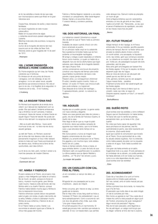 36
en él, las estrellas a través de las que viaja
son microscópicos seres que flotan en la gran
nebulosa azul.
Copas finas, lámparas de araña y viejos tesoros
familiares
se mecen ingrávidos en este museo
subacuático.
Bailan en la popa ahora las algas
y visitantes escamosos pasean elegantes por
cubierta.
Mientras toda esta vida acontece, la espuma
de las olas
(rumor de la incógnita del idioma del mar)
susurra aún en las orillas de New York
historias sobre la gran tragedia del 14 de abril
de 1912.
_Haenyeo
195. L’HOME ENGINYÓS
VERSUS L’HOME COBDICIÓS
És l’home enginyós qui em crea, és l’home
cobdiciós qui m’enfonsa.
Es divisava en ell una punta de bravura
i amagava, com els icebergs, el seu tot:
amagava i, no la van saber veure, aquella
ignorància que avivava la bravura. No veia el
que no es veu: ni la fragilitat de la seguretat, ni
l’essència de la vida... ni tot l’iceberg.
_L’iceberg
196. LA MADAM TENIA RAÓ
En Richard sortí esperitat de la tenda de la
vident i se n’allunyà tan ràpidament com va
poder. Ella què sabia! L’endemà embarcava
cap a Amèrica i la sort canviaria, n’estava
convençut. Havia de marxar; el darrer fracàs en
aquell negoci l’havia fet decidir. No podia ser
més la riota del barri i la vergonya de la família.
- Allà va el petit dels Bishop - havia sentit
murmurar al seu veí - no farà mai res de bo
aquest ganàpia.
Ja dalt del Titanic, en Richard, acaronat
per la brisa del mar deixava volar els seus
pensaments imaginant un futur millor deixant
enrere la mala sort que l’havia acompanyat en
els darrers anys. Amèrica era la terra de les
oportunitats, això deia tothom.
La nit de la coL·lisió, però, només li venien a la
ment les paraules de madam Etienne:
- T’engolirà la foscor!!
_Caminant del cel
197. NIMBA Y FABRICIO
El perro estaba en el Titanic, era el perro más
guapo y más inteligente que había en el barco.
No se murió, se salvó, porque al chocar el
barco, murieron mucha gente, pero Nimba
nadó mucho. Hasta la orilla del fondo del mar.
Nimba salvó a su dueño Fabricio, porque
Fabricio había bebido mucha agua y Nimba le
hizo la respiración boca-boca.
Fabricio entonces cuando estuvo recuperado
salvó al gato con botas, el gato más bonito de
la selva, brillaba y todos lo adoraban mucho.
Nimba se puso enferma y Fabricio le dio un
poleo-menta.
En el Titanic había un actor, Daniel. Los
socorristas le salvaron igual que a Dánae, la
chica más guapa del mundo.
Fabricio y Nimba llegaron nadando a una selva,
montaron un campamento. Más tarde llegaron
Dánae, Daniel y el socorrista Arturo.
Y vivieron felices y comieron perdices.
_Arturo
198. DOS HISTORIAS, UN FINAL
¡La habíamos creado! Volveríamos a aquel
diez de abril en que el Titanic haría su primera
travesía.
Acababa de zarpar cuando chocó con otro
barco amarrado al puerto.
En un principio nadie creyó en la catástrofe.
Nos quedamos inmóviles hasta que se hizo
evidente: el insumergible naufragaba.
Mi amigo y colega a quien esperaba un brillante
futuro como inventor, y a quien yo había ido a
despedir, fue uno de los afortunados que logró
salvarse, pero después de la tragedia desistió
del viaje a Nueva York.
Juntos comenzamos una locura de proyecto:
construir una máquina del tiempo para evitar
aquel fatídico hundimiento del barco más
grande y lujoso jamás creado.
Pasaron años. ¡Lo conseguimos! ¡Volvimos!
Él subió. Llevaba nuestro invento. Hubo un
retraso. Un susto: El Titanic casi choca al salir,
pero pudo evitarse. ¡Lo logramos!
Días después leí la noticia del naufragio...
Y, apesadumbrado, pensé: «Lo alcanzó su
destino».
_Temis
199. AQUILES
Aquiles era un pueblo grande. La gente vestía
con ropa colorida y elegante.
Había una casa grande pero falta de colores y
gusto, era de la familia de Francisco Guerra, el
dueño de la casa.
Pero llegó el día en que su mujer le pidió
el divorcio, decía que estaba cansada de
aguantar sus malos tratos, que no le hiciera
caso y que estuviera tanto tiempo en su
trabajo.
Ella nunca pensó y nunca se imaginó que
llegaría a enamorarse de otra mujer.
Maribel y su amante embarcaron en el Titanic.
Era gigante y con muchos lujos, todo estaba
hecho de oro y plata.
Hacía un tiempo extraño, llovía a mares, el
agua entraba dentro. Lo peor de todo es que
intentaron salir a la superficie pero no pudieron.
La última palabra que se dijeron Maribel y
Josefina... un “Te amo” tan sincero y puro.
_La mujer del pueblo
200. UN CAVALLER COM CAL
FINS AL FINAL
Jo em considero un senyor de debò, un
cavaller.
M’agrada fer una passejada per la zona
d’estribord... abans de mitjanit.
Arribo a la proa, giro i llavors la veig. La dona
guaita per la barana.
Ella fa mitja volta i el seu llarg vestit es trava a
l’enreixat. El Titanic vira sobtadament i cau al
terra estrepitosament. Corro a socorre-la i em
coL·loco de genolls a frec d’ella, que crida:
“Una gran massa blanca”.
El turmell esquerra li fa un mal horrorós. El
vaixell gira encara més i sembla que redueix la
velocitat. El xoc i el massís blanc que sembla
voler abraçar-nos. Damunt nostre es precipita
un munt de gel.
Amb la flegma britànica que em caracteritza,
embolico un tros de gel amb el meu fulard,
l’aplico al turmell i dic: “Senyoreta... ja veu que
el servei d’habitacions és rapidíssim, ara està
en les meves mans fora de perill”.
_Nemo
201. FUTUR TRUNCAT
Viatge tranquil, el dia s’apaga, la nit fosca
embolcalla, hi ha qui resisteix, aprofita aquesta
estona de tranquiL·litat tot i la fredor àrtica que
envaeix la coberta abans d’anar a dormir.
Un soroll sobtat, una sacsejada, la tripulació
corre, rep ordres, gent que comença a esverar-
se. La coberta es va omplint, les cares són de
por, molta por, els passatgers busquen els bots
salvavides, això és greu.
Bots amb gent amuntegada van baixant fins
les fredes aigües. Hi ha qui no espera, es llença
esperant pujar des de l’aigua.
Mica en mica els bots es van allunyant del
vaixell que es veu ferit de mort.
Crits, gemecs, laments que es van apagant,
l’aigua massa freda... paralitza.
Finalment la forta remor del vaixell engolit per
les fredes aigües.
Només algun plor trenca el silenci que va
omplint, cada cop més, la negra nit.
Després esperar, esperar un futur?, un rescat?,
incertesa?
_BarbaBlanca
202. SUEÑO ROTO
¡Qué bonitas eran las estrellas y cómo brillaban!
Seguro que en Southampton no había tantas.
Ya hacía rato que no sentía las piernas,
pensándolo bien, ya no tenía ni frío. ¡Qué
suerte!
No creía que fuera capaz de aguantar más
esos pinchazos en las piernas, ese frío
oprimiéndole el pecho, ese dolor lacerante por
la columna. ¡Qué suerte tenía!
Igual que cuando le comunicaron que tocaría
en el Titanic. Era la oportunidad de su vida.
Su abuelo estaría orgulloso. Aún no entendía
cómo había pasado de estar con la orquesta
a estar en el agua. Todo había sucedido tan
rápido.
Una gran ola había entrado en el salón,
tragándose todo a su paso. Él solo pensaba en
el contrabajo de su abuelo, ¡no podía perderlo!
Se había aferrado a él con todas sus fuerzas,
como si su vida dependiera de ello, pero...
¡Qué bonitas eran las estrellas!
_Ción
203. ACOMIADAMENT
Cada dia a l’escullera d’un port un home
espera amb la mirada quasi perduda.
Se’l veu cansat, amb el rostre marcat pel pas
del temps.
Arriba a primera hora de la tarda, no marxa fins
que s’ha fet fosc.
El pescador que molts dies el veu està intrigat.
Un dia la curiositat pot més...
Bon home us agrada la mar? Sou cada dia al
mateix lloc amb la vista posada en algun punt
de l’horitzó, enyorança de quan navegàveu?
Algun record de pescador? Alguna...
Res de tot això pescador, amb llàgrimes a
flor de pell digué: un viatge molt llunyà que
va ofegar i enterrar al fons del mar iL·lusions,
 