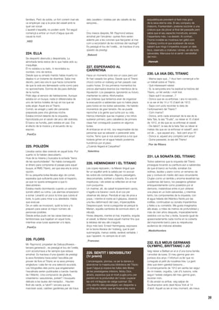 39
familiars. Però de sobte, un fort corrent marí els
va empènyer cap a la proa del vaixell amb la
qual van xocar.
L’aparell s’espatllà, no podien sortir. Tot seguit
començà a entrar un munt d’aigua que els
causà la mort.
_H2O
224. ELLA
Se despertó desnuda y despeinada. La
almohada tenía restos de lo que había sido su
maquillaje.
Él no estaba a su lado, ni recordaba su
nombre. Uno de tantos.
Desde que su amado marido había muerto no
dejaba ni un instante de divertirse. Sabe mal
decirlo, pero eso era lo que hacía consciente
de que la vida era demasiado corta como para
no aprovecharla. Dormía de día para disfrutar
de la noche.
Pidió algo al servicio de habitaciones. Aunque
estaba en un buque, nada lo diferenciaba de
uno de tantos hoteles de lujo en los que se
solía alojar. Aquel era el Titanic.
Comió, se arregló y salió del camarote
preparada para otra gloriosa noche.
Estaba inmóvil delante de la orquesta,
hipnotizada por el vaivén del arco del violinista.
El barco se hundía, pero estaba en paz. Era
el efecto de la música y el recuerdo de su
esposo.
_PaniCo
225. POLIZÓN
Llevaba varios días viviendo en aquel bote. Por
suerte no le habían descubierto.
Huía de la miseria y buscaba la soñada “tierra
de las oportunidades”. No había conseguido
el dinero para comprarse el pasaje para aquel
buque, el RMS Titanic, así que esa era la única
opción.
En su pequeña bolsa llevaba algo de comer,
esperaba que suficiente para todo el trayecto,
ya que no quería arriesgarse a que lo
descubrieran.
Estaba medio dormitando cuando un extraño
sonido alteró su rutina. Las alarmas empezaron
a sonar. Levantó un poco la lona que cubría el
bote, lo justo para mirar a su alrededor. Había
que evacuar.
De un salto se incorporó, quitó la lona y lo
preparó para salvar al mayor número de
personas posibles.
Desde arriba pudo ver las caras blancas y
temblorosas que bajaban en aquel bote,
mientras unas luces aparecían a lo lejos.
_PaniCo
226. FLORS
Mr. Raymond, propietari de Delicacyflowers -
tercera generació-, es pessigà el tou de l’orella,
com acostumava a fer sempre que estava
amoïnat. Es tractava d’una qüestió de prestigi:
la seva floristeria havia estat l’escollida per
proveir de flors el Titanic en la seva primera
singladura i calia fer-ne una selecció acurada.
Les fotografies dels poms que engalanarien
l’escalinata serien publicades a banda i banda
de l’Atlàntic. Una composició de gladiols,
crisantems i assutzenes, potser? I bouquets
delicats a les taules del menjador... Haurien
florit els nards, a l’abril? I encara que es
marcissin aviat, caldrien gardènies per als traus
dels cavallers i violetes per als cabells de les
senyores...
...
Dos mesos després, Mr. Raymond estava
amoïnat per l’encàrrec: quines flors serien
adients per a les corones que llançarien al mar
com a recordatori de les víctimes del naufragi?
Es pessigà el tou de l’orella... es tractava d’una
qüestió de prestigi.
_Babord
227. ESPERANDO AL
CARPATHIA
Hace un momento todo era un caos pero por
fin han cesado los gritos. Desde que el Titanic
chocó contra un iceberg ya han pasado casi
cuatro horas. En los primeros momentos los
únicos alarmados éramos los miembros de la
tripulación. Los pasajeros, ignorando su futuro,
mantenían la calma. Afortunados.
Las órdenes que teníamos eran de organizar
la evacuación a sabiendas que no había plaza
para todos en los botes salvavidas. Ha habido
momentos de gran tensión. No se puede
reprochar a la gente que luche por su vida.
Hemos intentado que las mujeres y los niños
subieran primero, pero caballeros de primera
clase han conseguido puestos en algunos
botes.
Al embarcar en el mío, soy responsable de las
personas que se salvarán o perecerán esta
noche. Temo que si nos acercamos a los que
todavía gimen en el agua helado podamos
hundirnos por el peso.
¿Cuándo llegará el Carpathia?
_Valentina
228. HEMINGWAY I EL TITANIC
Les copes repicaren, i la Marian tingué que
fer un equilibri amb la safata per no avocar-
les sobre els comensals. Alguns passatgers,
desconcertats, sortiren a coberta. Era una nit
impetuosa, i els estels es reflectien en el mar
com purpurina.
Un mariner, alt, de cabell incipientment canós,
s’agafà a la barana i osciL·là el cos per
observar els danys. Pendulà el cap de proa a
popa, i mentre el rostre se li glaçava, observà
una lleu deformació del casc, imperceptible.
Despreocupat, tornà a preguntar-se perquè la
Marian, aquella cambrera de somriure etern, el
rebutjà.
Hores després, mentre el mar, impietós, engolia
el vaixell, la Marian besà aquell mariner fins que
la tebiesa del seu alè s’esgotà.
Anys més tard, Ernest Hemingway, exposava
en la teoria literària de l’iceberg, que la part
submergida, menys visible, esdevé veritable. I
que l’aparent, no sempre és el cert.
_Francesc
229. SENTIT I SENSIBILITAT
(1r premi)
L’encarregada, plorosa, va ser la darrera a
abandonar la majestuosa biblioteca del Titanic
quan l’aigua ja xopava les fulles dels llibres
de les prestatgeries inferiors. Moby Dick,
ansiós, esperava que el nivell pugés prou per
perdre’s en la profunditat de l’oceà i superar
les vint mil llegües de viatge submarí. Els
crits aterrits dels passatgers van despertar a
un Dràcula famèlic que es fregava les mans
esquelètiques preveient el festí més gros
de la seva eterna vida. El seu company de
malsons, Frankenstein, pretenia socórrer a una
criatura que oïa plorar al final del passadís però
sabia que el seu aspecte monstruós, encara
l’espantaria més, i va desistir. Al contrari,
l’home invisible es mostrava tan gèlid com
l’iceberg contra el que acabaven de xocar,
sabent que ningú li impediria ocupar un dels
llocs, reservats a criatures i dones, en els bots
salvavides. Mancava tot el sentit i sensibilitat
del món.
_Hannah
230. LA IAIA DEL TITANIC
- Mama saps que...? Avui hem començat a fer
un treball sobre el Titanic.
- Què interessant rateta!
- Sí, la senyoreta ens ha explicat la història del
Titanic, un fet verídic i molt trist.
- Saps què li va passar...?
- Doncs que es va enfonsar, i ara no recordo...
si va ser el dia 14 o 15 d’abril de 1912.
- Saps com pots recordar la data de
l’enfonsament del Titanic?
- Com mama?
- Doncs, amb cada aniversari de la iaia de la
tieta Tais, la iaia “Trudis”, va néixer el 15 d’abril
de 1912, el dia que es va enfonsar el vaixell.
- De debò?, la iaia de la tieta Tais va néixer el
mateix dia que es va enfonsar el vaixell?, això
vol dir..., que aquest any... farà cent anys !!!!
- Doncs sí, aquest any complirà cent anys!
- Quina passada!, la iaia del Titanic!
_Flor de Ribera
231. LA SONATA DEL TITANIC
Todos sabemos que la orquesta del Titanic
proseguía tocando su partitura aún a sabiendas
de que el barco se hundía; sonaban los
violines, laúdes y piano como un remanso de
paz y cordura en medio del caos circundante.
Crujían como un terrible y enorme leviathán las
cuadernas del barco, los pasajeros gritaban
enloquecidamente como poseídos por el
demonio, matándose entre sí por obtener
una plaza en un bote salvavidas, y mientras
tanto, los componentes de la orquesta, con
el agua helada del Atlántico Norte por las
rodillas, continuaban su sonata impertérritos
y fieles a su cometido. Me gusta imaginarlos
allá abajo, a miles de metros de profundidad y
más de cien años después, impecablemente
vestidos con su frac y levita, tocando igual de
apasionadamente cada noche en la cubierta
del imponente barco para su respetuosa
audiencia de criaturas abisales.
_MedioHombre
232. ELS MEUS GERMANS
OLYMPIC, BRITTANIC I JO
Vaig néixer a Belfast en el si d’una bona família
i envoltat de luxes. El meu germà gran em
portava dos anys i l’infortuni va fer que no
conegués al petit de nosaltres tres. La gent
deia que érem gairebé bessons...
A començaments de 1912 em sentia tan segur
de mi mateix, orgullós, i ple d’iL·lusions, volia
seguir l’estela viatgera del meu germà gran,
recórrer món.
El dia ansiat va arribar, vaig salpar de
Southampton amb destí Nova York el 14
d’abril. Aquell va ser el meu moment, els meus
 