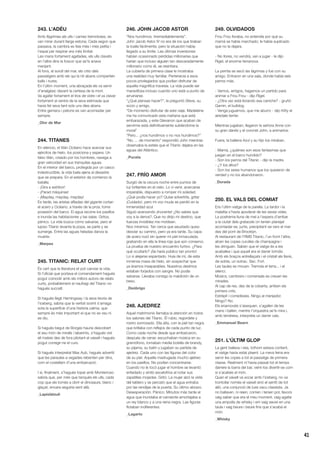 41
243. L’ADÉU
Amb llàgrimes als ulls i cames tremoloses, es
van mirar durant llarga estona. Cada segon que
passava, la cambra es feia més i més petita i
l’espai per respirar era més limitat.
Les mans fortament agafades, els ulls clavats
en l’altre dins la foscor que se’ls anava
menjant.
Al fons, el soroll del mar, els crits dels
passatgers amb els qui la nit abans compartien
balls i riures.
En l’últim moment, una abraçada els va servir
d’analgèsic davant la certesa de la mort.
Va agafar fortament el tros de vidre i el va clavar
fortament al ventre de la seva estimada que
havia fet seva tant sols uns dies abans.
Entre gemecs i petons es van acomiadar per
sempre.
_Olor de Mar
244. TITANES
En silencio, el titán Océano hace avanzar sus
ejércitos de hielo, los posiciona y espera. Un
falso titán, creado por los hombres, navega a
gran velocidad en sus tranquilas aguas.
En el interior del barco, protegida por un casco
indestructible, la vida baila ajena al desastre
que se prepara. En el exterior da comienzo la
batalla:
- ¡Gira a estribor!
- ¡Parad máquinas!
- ¡Mayday, mayday, mayday!
Es tarde, las aristas afiladas del gigante cortan
el acero y Océano, a través de la proa, toma
posesión del barco. El agua recorre los pasillos
e inunda las habitaciones y las salas. Gritos,
pánico. La vida busca cómo salvarse, pero el
lujoso Titanic levanta la popa, se parte y se
sumerge. Entre las aguas heladas danza la
muerte.
_Marpez
245. TITANIC: RELAT CURT
És cert que la literatura et pot canviar la vida.
Si l’oficial que portava el comandament hagués
pogut coincidir amb els millors autors de relats
curts, probablement el naufragi del Titanic no
hagués succeït.
Si hagués llegit Hemingway i la seva teoria de
l’iceberg, sabria que la veritat sovint s’amaga
sota la superfície d’una història calma; que
sempre és més important el que no es veu ni
es diu.
Si hagués begut de Borges hauria descobert
el seu món de miralls i laberints, s’hagués vist
ell mateix des de fora pilotant el vaixell i hagués
pogut corregir-ne el curs.
Si hagués interpretat Max Aub, hagués advertit
que les paraules a vegades rebenten per dins,
com el costellam d’una embarcació.
I si, finalment, s’hagués topat amb Monterroso
sabria que, per més que tanqués els ulls, cada
cop que els tornés a obrir el dinosaure, blanc i
glaçat, encara seguiria sent allà.
_Lapislàtzuli
246. JOHN JACOB ASTOR
“Nos hundimos. Irremediablemente”.
John Jacob Astor IV no era de los que tiraban
la toalla fácilmente, pero la situación había
llegado a su límite. Las últimas inversiones
habían ocasionado pérdidas millonarias que
harían que incluso alguien tan descaradamente
millonario como él, se resintiera.
La cubierta de primera clase le mostraba
una realidad muy familiar. Pertenecía a esos
pocos privilegiados que podían disfrutar de
aquella magnífica travesía. La vida puede ser
maravillosa incluso cuando uno está a punto de
arruinarse.
“¿Qué piensas hacer?”, le preguntó Steve, su
socio y amigo.
“De momento disfrutar de este viaje. Madeleine
me ha comunicado esta mañana que está
embarazada, y este Glevanon que acaban de
servirme está definitivamente subiéndome la
moral”
“Pero... ¿nos hundimos o no nos hundimos?”
“No, ... de momento” respondió John mientras
observaba la estela que el Titanic dejaba en las
aguas del Atlántico.
_Pucela
247. FRÍO AMOR
Surgió de la oscura noche entre puntos de
luz brillantes en el cielo. Lo vi venir, acercarse
imparable, dispuesto a romper mi soledad.
¿Qué podía hacer yo? Quise advertirle, gritar
¡Cuidado!, pero mi voz muda se perdió en la
inmensidad azul.
Siguió avanzando ¡Inocente! ¿No sabes que
voy a la deriva?, Que no dirijo mi destino, que
fuerzas invisibles me moldean.
Nos miramos. Tan cerca que asustado quiso
desviar su camino, pero ya era tarde. Su capa
de acero rozó sin querer mi piel inmaculada,
grabando en ella la línea roja que aún conservo.
La prueba de nuestro encuentro furtivo. ¿Para
qué ocultarlo? ¡Se haría público tan pronto!
Lo vi alejarse espantado. Huía de mí, de esta
inmensa masa de hielo, sin sospechar que
ya éramos inseparables. Nuestros destinos
estaban forjados con sangre. No podía
salvarse. Llevaba consigo la maldición de un
beso.
_Deóbrigo
248. AJEDREZ
Aquel matrimonio llamaba la atención en todos
los salones del Titanic. Él rubio, regordete y
rostro sonrosado. Ella alta, con la piel tan negra
que brillaba con reflejos de cada punto de luz.
Como cada noche desde que embarcaron,
después de cenar, escuchaban música en su
gramófono, tomaban media botella de brandy,
su pijama, su batín y jugaban su partida de
ajedrez. Cada uno con las figuras del color
de su piel. Aquella madrugada mucho ajetreo
en los pasillos. No podían concentrarse.
Cuando no le tocó jugar el hombre se levantó
enfadado y sintió escalofríos al notar sus
zapatillas mojadas. Gritó. La mujer alzó la vista
del tablero y se percató que el agua entraba
por las rendijas de la puerta. Su último abrazo.
Desesperación. Pánico. Minutos más tarde el
agua que inundaba el camarote amortajaba a
un rey blanco y a una reina negra. Las figuras
flotaban indiferentes.
_Lagarto
249. OLVIDADOS
Frou Frou lloraba, no entendía por qué su
mamá se había marchado; le había suplicado
que no la dejara.
- No llores, no vendrá, ven a jugar - le dijo
Rigel, el enorme terranova.
La perrita se secó las lágrimas y fue con su
amigo. Entraron en una sala, donde había seis
perros más.
- Vamos, amigos, hagamos un partido para
animar a Frou Frou - dijo Rigel.
- ¿Otra vez está llorando esa caniche? - gruñó
Gamin, el bulldog.
- Venga juguemos, que me aburro - dijo Kitty el
airedale terrier.
Mientras jugaban, llegaron la señora Anne con
su gran danés y el coronel John, a animarlos.
Fuera, la ballena Azul y su hijo los miraban.
- Mamá, ¿quiénes son esos fantasmas que
juegan en el barco hundido?
- Son los perros del Titanic - dijo la madre.
- ¿Y los altos?
- Son los seres humanos que los quisieron de
verdad y no los abandonaron.
_Dorada
250. EL VALS DEL COMIAT
Era l’últim viatge de la parella. La tardor i la
malaltia s’havia apoderat de les seves vides.
La postrema lluna de mel a l’espera d’arribar
a la ciutat dels gratacels on tenien planejat
acomiadar-se, junts, precipitant-se vers el mar
des del pont de Brooklyn.
Al restaurant de l’RMS Titanic, l’un front l’altra,
alcen les copes curulles de champagne i
les dringuen. Saben que el viatge és a les
acaballes i que aquell era el darrer brindis.
Amb els braços entrellaçats i el cristall als llavis,
de sobte, un sotrac. Sec. Fort.
Les taules es mouen. Tremola el terra... i el
silenci.
Músics, cambrers i comensals es creuen les
mirades.
Al cap de res, des de la coberta, arriben els
primers crits.
Estrèpit i corredisses. Ningú al menjador.
Ningú? No.
Els enamorats s’aixequen, s’agafen de les
mans i ballen, mentre l’orquestra se’ls mira i,
amb tendresa, interpreta un darrer vals.
_Emmanuel Bearn
251. L’ÚLTIM GLOP
La gent ballava i reia, tothom estava content,
el viatge havia estat plaent. La meva feina era
servir les copes a tot el passatge de primera
classe. Realment m’havia passat tot el temps
darrere la barra del bar, veint-los divertir-se com
si s’acabés el món.
Quan el vaixell va xocar amb l’iceberg, no va
trontollar només el vaixell sinó el sentit de tot
allò, una conjunció de luxe vacu classista. Ja
no ballaven, ni reien, corrien i tenien por, llavors
vaig saber que era el meu moment, vaig agafar
una ampolla de whisky i em vaig seure en una
taula i vaig beure i beure fins que s’acabà el
món.
_Whisky
 