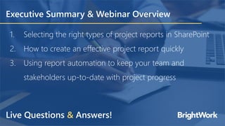 Executive Summary & Webinar Overview
1. Selecting the right types of project reports in SharePoint
2. How to create an effective project report quickly
3. Using report automation to keep your team and
stakeholders up-to-date with project progress
Live Questions & Answers!
 