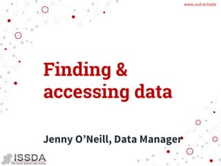 www.ucd.ie/issda
Finding &
accessing data
Jenny O’Neill, Data Manager
 