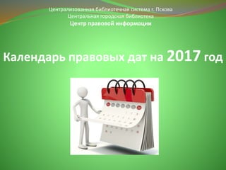 Централизованная библиотечная система г. Пскова
Центральная городская библиотека
Центр правовой информации
Календарь правовых дат на 2017 год
 