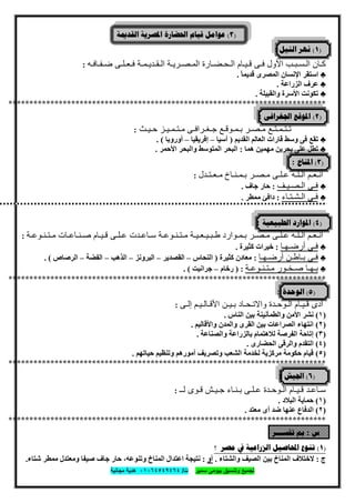 ‫ﺗﺟﻣﯾﻊ‬‫ﺳﻣﯾر‬ ‫ﺑﯾوﻣﻰ‬ ‫وﺗﻧﺳﯾق‬‫ت‬/٠١٠٦٤٥٤٩٤٦٤‫ﻣﺟﺎﻧﯾﺔ‬ ‫ھدﯾﺔ‬
٣٣
)٣(‫ﺍﳌﺼﺮﻳﺔ‬ ‫ﺍﳊﻀﺎﺭﺓ‬ ‫ﻗﻴﺎﻡ‬ ‫ﻋﻮﺍﻣﻞ‬‫ﺍﻟﻘﺪﳝﺔ‬
)١(‫ﺍﻟﻨﻴﻞ‬ ‫ﻧﻬﺮ‬:
‫ﺿـﻔـﺎﻓـﮫ‬ ‫ﻓـﻌـﻠـﻰ‬ ‫اﻟـﻘـدﯾـﻣـﺔ‬ ‫اﻟﻣـﺻـرﯾـﺔ‬ ‫اﻟـﺣـﺿـﺎرة‬ ‫ﻗـﯾـﺎم‬ ‫ﻓـﻰ‬ ‫اﻷول‬ ‫اﻟـﺳـﺑـب‬ ‫ﻛـﺎن‬:
♣ً‫ﺎ‬‫ﻗﺪﯾﻤ‬ ‫اﻟﻤﺼﺮى‬ ‫اﻹﻧﺴﺎن‬ ‫اﺳﺘﻘﺮ‬.
♣‫اﻟﺰراﻋﺔ‬ ‫ﻋﺮف‬.
♣‫واﻟﻘﺒﯿﻠﺔ‬ ‫اﻷﺳﺮة‬ ‫ﺗﻜﻮﻧﺖ‬.
****************************************************************************
)٢(‫ﺍﳉﻐﺮﺍﻓﻰ‬ ‫ﺍﳌﻮﻗﻊ‬:
‫ﺣـﯾـث‬ ‫ﻣـﺗـﻣـﯾـز‬ ‫ﺟـﻐـراﻓـﻰ‬ ‫ﺑـﻣـوﻗـﻊ‬ ‫ﻣـﺻـر‬ ‫ﺗـﺗـﻣـﺗـﻊ‬:
♣‫اﻟﻘﺪﯾﻢ‬ ‫اﻟﻌﺎﻟﻢ‬ ‫ﻗﺎرات‬ ‫وﺳﻂ‬ ‫ﻓﻰ‬ ‫ﺗﻘﻊ‬)‫آﺳﯿﺎ‬–‫إﻓﺮﯾﻘﯿﺎ‬–‫أوروﺑﺎ‬. (
♣‫ھﻤﺎ‬ ‫ﻣﮭﻤﯿﻦ‬ ‫ﺑﺤﺮﯾﻦ‬ ‫ﻋﻠﻰ‬ ‫ﺗﻄﻞ‬:‫واﻟﺒﺤﺮ‬ ‫اﻟﻤﺘﻮﺳﻂ‬ ‫اﻟﺒﺤﺮ‬‫اﻷﺣﻤﺮ‬.
)٣(‫ﺍﳌﻨﺎﺥ‬:
‫ﺑـﻣـﻧـﺎخ‬ ‫ﻣـﺻـر‬ ‫ﻋـﻠـﻰ‬ ‫اﻟـﻠـﮫ‬ ‫أﻧـﻌـم‬‫ﻣـﻌـﺗـدل‬:
♣‫اﻟـﺻـﯾـف‬ ‫ﻓـﻰ‬:‫ﺟﺎف‬ ‫ﺣﺎر‬.
♣‫اﻟـﺷـﺗـﺎء‬ ‫ﻓـﻰ‬:‫ﻣﻤﻄﺮ‬ ‫داﻓﺊ‬.
)٤(‫ﺍﻟﻄﺒﻴﻌﻴﺔ‬ ‫ﺍﳌﻮﺍﺭﺩ‬:
‫ﺳـ‬ ‫ﻣـﺗـﻧـوﻋـﺔ‬ ‫طـﺑـﯾـﻌـﯾـﺔ‬ ‫ﺑـﻣـوارد‬ ‫ﻣـﺻـر‬ ‫ﻋـﻠـﻰ‬ ‫اﻟـﻠـﮫ‬ ‫أﻧـﻌـم‬‫ﻣـﺗـﻧـوﻋـﺔ‬ ‫ﺻـﻧـﺎﻋـﺎت‬ ‫ﻗـﯾـﺎم‬ ‫ﻋـﻠـﻰ‬ ‫ﺎﻋـدت‬:
♣‫أرﺿـﮭـﺎ‬ ‫ﻓـﻰ‬:‫ﻛﺜﯿﺮة‬ ‫ﺧﯿﺮات‬.
♣‫أرﺿـﮭـﺎ‬ ‫ﺑـﺎطـن‬ ‫ﻓـﻰ‬:‫ﻛﺜﯿﺮة‬ ‫ﻣﻌﺎدن‬)‫اﻟﻨﺤﺎس‬–‫اﻟﻘﺼﺪﯾﺮ‬–‫اﻟﺒﺮوﻧﺰ‬–‫اﻟﺬھﺐ‬–‫اﻟﻔﻀﺔ‬–‫اﻟﺮﺻﺎص‬. (
♣‫ﻣـﺗـﻧـوﻋـﺔ‬ ‫ﺻـﺧـور‬ ‫ﺑـﮭـﺎ‬) :‫رﺧﺎم‬–‫ﺟﺮاﻧﯿﺖ‬. (
****************************************************************************
)٥(‫ﺍﻟﻮﺣﺪﺓ‬:
‫إﻟـﻰ‬ ‫اﻷﻗـﺎﻟـﯾـم‬ ‫ﺑـﯾـن‬ ‫واﻻﺗـﺣـﺎد‬ ‫اﻟـوﺣـدة‬ ‫ﻗـﯾـﺎم‬ ‫أدى‬:
)١(‫اﻟﻨﺎس‬ ‫ﺑﯿﻦ‬ ‫واﻟﻄﻤﺄﻧﯿﻨﺔ‬ ‫اﻷﻣﻦ‬ ‫ﻧﺸﺮ‬.
)٢(‫واﻷﻗﺎﻟﯿﻢ‬ ‫واﻟﻤﺪن‬ ‫اﻟﻘﺮى‬ ‫ﺑﯿﻦ‬ ‫اﻟﺼﺮاﻋﺎت‬ ‫اﻧﺘﮭﺎء‬.
)٣(‫واﻟﺼﻨﺎﻋﺔ‬ ‫ﺑﺎﻟﺰراﻋﺔ‬ ‫ﻟﻼھﺘﻤﺎم‬ ‫اﻟﻔﺮﺻﺔ‬ ‫إﺗﺎﺣﺔ‬.
)٤(‫و‬ ‫اﻟﺘﻘﺪم‬‫اﻟﺤﻀﺎرى‬ ‫اﻟﺮﻗﻰ‬.
)٥(‫ﺣﯿﺎﺗﮭﻢ‬ ‫وﺗﻨﻈﯿﻢ‬ ‫أﻣﻮرھﻢ‬ ‫وﺗﺼﺮﯾﻒ‬ ‫اﻟﺸﻌﺐ‬ ‫ﻟﺨﺪﻣﺔ‬ ‫ﻣﺮﻛﺰﯾﺔ‬ ‫ﺣﻜﻮﻣﺔ‬ ‫ﻗﯿﺎم‬.
****************************************************************************
)٦(‫ﺍﳉﻴﺶ‬:
‫ﻟــ‬ ‫ﻗـوى‬ ‫ﺟـﯾـش‬ ‫ﺑـﻧـﺎء‬ ‫ﻋـﻠـﻰ‬ ‫اﻟـوﺣـدة‬ ‫ﻗـﯾـﺎم‬ ‫ﺳـﺎﻋـد‬:
)١(‫اﻟﺒﻼد‬ ‫ﺣﻤﺎﯾﺔ‬.
)٢(‫ا‬‫ﻣﻌﺘﺪ‬ ‫أى‬ ‫ﺿﺪ‬ ‫ﻋﻨﮭﺎ‬ ‫ﻟﺪﻓﺎع‬.
****************************************************************************
‫ﺱ‬:‫ﺗﻔﺴـــﺮ‬ ‫ﰈ‬:
)١(‫ﺍﶈﺎﺻﻴﻞ‬ ‫ﺗﻨﻮﻉ‬‫ﻣﺼﺮ‬ ‫ﰲ‬ ‫ﺍﻟﺰﺭﺍﻋﻴﺔ‬‫؟‬
‫ج‬:‫واﻟﺸﺘﺎء‬ ‫اﻟﺼﯿﻒ‬ ‫ﺑﯿﻦ‬ ‫اﻟﻤﻨﺎخ‬ ‫ﻻﺧﺘﻼف‬.‫أو‬:‫ﻣﻤﻄ‬ ‫وﻣﻌﺘﺪل‬ ‫ﺻﯿﻔﺎ‬ ‫ﺟﺎف‬ ‫ﺣﺎر‬ ،‫وﺗﻨﻮﻋﮫ‬ ‫اﻟﻤﻨﺎخ‬ ‫اﻋﺘﺪال‬ ‫ﻧﺘﯿﺠﺔ‬‫ﺷﺘﺎء‬ ‫ﺮ‬.
 