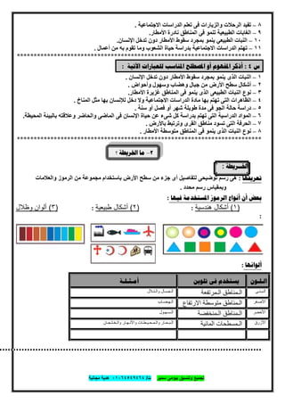 ‫ﺗﺟﻣﯾﻊ‬‫ﺳﻣﯾر‬ ‫ﺑﯾوﻣﻰ‬ ‫وﺗﻧﺳﯾق‬‫ت‬/٠١٠٦٤٥٤٩٤٦٤‫ﻣﺟﺎﻧﯾﺔ‬ ‫ھدﯾﺔ‬
٥
٨–‫ﺗﻔﯿﺪ‬‫اﻻﺟﺘﻤﺎﻋﯿﺔ‬ ‫اﻟﺪراﺳﺎت‬ ‫ﺗﻌﻠﻢ‬ ‫ﻓﻰ‬ ‫واﻟﺰﯾﺎرات‬ ‫اﻟﺮﺣﻼت‬.
٩–‫ﻓﻰ‬ ‫ﺗﻨﻤﻮ‬ ‫اﻟﻄﺒﯿﻌﯿﺔ‬ ‫اﻟﻐﺎﺑﺎت‬‫اﻷﻣ‬ ‫ﻧﺎدرة‬ ‫اﻟﻤﻨﺎطﻖ‬‫ﻄﺎر‬.
١٠–‫ﺗﺪﺧﻞ‬ ‫دون‬ ‫اﻷﻣﻄﺎر‬ ‫ﺳﻘﻮط‬ ‫ﺑﻤﺠﺮد‬ ‫ﯾﻨﻤﻮ‬ ‫اﻟﻄﺒﯿﻌﻲ‬ ‫اﻟﻨﺒﺎت‬‫اﻹﻧﺴﺎن‬.
١١–‫ﻣﻦ‬ ‫ﺑﮫ‬ ‫ﺗﻘﻮم‬ ‫وﻣﺎ‬ ‫اﻟﺸﻌﻮب‬ ‫ﺣﯿﺎة‬ ‫ﺑﺪراﺳﺔ‬ ‫اﻻﺟﺘﻤﺎﻋﯿﺔ‬ ‫اﻟﺪراﺳﺎت‬ ‫ﺗﮭﺘﻢ‬‫أﻋﻤﺎل‬.
*************************************************************************
‫ﺱ‬٤:‫ﻟﻠﻌ‬ ‫ﺍﳌﻨﺎﺳﺐ‬ ‫ﺍﳌﺼﻄﻠﺢ‬ ‫ﺃﻭ‬ ‫ﺍﳌﻔﻬﻮﻡ‬ ‫ﺃﺫﻛﺮ‬‫ﺒﺎﺭﺍ‬‫ﺕ‬‫ﺍﻵﺗﻴﺔ‬:
١–‫اﻟﺬى‬ ‫اﻟﻨﺒﺎت‬‫اﻹﻧﺴﺎن‬ ‫ﺗﺪﺧﻞ‬ ‫دون‬ ‫اﻷﻣﻄﺎر‬ ‫ﺳﻘﻮط‬ ‫ﺑﻤﺠﺮد‬ ‫ﯾﻨﻤﻮ‬.
٢–‫أﺷﻜﺎل‬‫وأﺣﻮاض‬ ‫وﺳﮭﻮل‬ ‫وھﻀﺎب‬ ‫ﺟﺒﺎل‬ ‫ﻣﻦ‬ ‫اﻷرض‬ ‫ﺳﻄﺢ‬.
٣–‫اﻟﻨﺒﺎت‬ ‫ﻧﻮع‬‫اﻷﻣﻄﺎر‬ ‫ﻏﺰﯾﺮة‬ ‫اﻟﻤﻨﺎطﻖ‬ ‫ﻓﻰ‬ ‫ﯾﻨﻤﻮ‬ ‫اﻟﺬى‬ ‫اﻟﻄﺒﯿﻌﻰ‬.
٤–‫اﻟﺘﻰ‬ ‫اﻟﻈﺎھﺮات‬‫ﺑﮭﺎ‬ ‫ﻟﻺﻧﺴﺎن‬ ‫دﺧﻞ‬ ‫وﻻ‬ ‫اﻻﺟﺘﻤﺎﻋﯿﺔ‬ ‫اﻟﺪراﺳﺎت‬ ‫ﻣﺎدة‬ ‫ﺑﮭﺎ‬ ‫ﺗﮭﺘﻢ‬‫اﻟﻤﻨﺎخ‬ ‫ﻣﺜﻞ‬.
٥–‫ﺣﺎﻟﺔ‬ ‫دراﺳﺔ‬‫ﺳﻨﺔ‬ ‫أو‬ ‫ﻓﺼﻞ‬ ‫أو‬ ‫ﺷﮭﺮ‬ ‫طﻮﯾﻠﺔ‬ ‫ﻣﺪة‬ ‫ﻓﻰ‬ ‫اﻟﺠﻮ‬.
٦–‫اﻟﻤﻮاد‬‫ﺷ‬ ‫ﻛﻞ‬ ‫ﺑﺪراﺳﺔ‬ ‫ﺗﮭﺘﻢ‬ ‫اﻟﺘﻰ‬ ‫اﻟﺪراﺳﯿﺔ‬‫ﻰ‬‫وﻋﻼﻗﺘﮫ‬ ‫واﻟﺤﺎﺿﺮ‬ ‫اﻟﻤﺎﺿﻰ‬ ‫ﻓﻰ‬ ‫اﻹﻧﺴﺎن‬ ‫ﺣﯿﺎة‬ ‫ﻋﻦ‬ ‫ء‬‫اﻟﻤﺤﯿﻄﺔ‬ ‫ﺑﺎﻟﺒﯿﺌﺔ‬.
٧–‫اﻟﺘﻰ‬ ‫اﻟﺤﺮﻓﺔ‬‫ﺑﺎﻷرض‬ ‫وﺗﺮﺗﺒﻂ‬ ‫اﻟﻘﺮى‬ ‫ﻣﻨﺎطﻖ‬ ‫ﺗﺴﻮد‬.
٨–‫اﻟﻨﺒﺎت‬ ‫ﻧﻮع‬‫ﻣﺘ‬ ‫اﻟﻤﻨﺎطﻖ‬ ‫ﻓﻰ‬ ‫ﯾﻨﻤﻮ‬ ‫اﻟﺬى‬‫اﻷﻣﻄﺎر‬ ‫ﻮﺳﻄﺔ‬.
*************************************************************************
٢–‫؟‬ ‫ﺍﳋﺮﻳﻄﺔ‬ ‫ﻣﺎ‬
‫ﺍﳋــﺮﻳﻄﺔ‬:
‫ﺗﻌﺮﻳﻔﻬﺎ‬:‫ﻣﺠ‬ ‫ﺑﺎﺳﺘﺨﺪام‬ ‫اﻷرض‬ ‫ﺳﻄﺢ‬ ‫ﻣﻦ‬ ‫ﺟﺰء‬ ‫أى‬ ‫ﻟﺘﻔﺎﺻﯿﻞ‬ ‫ﺗﻮﺿﯿﺤﻰ‬ ‫رﺳﻢ‬ ‫ھﻰ‬‫واﻟﻌﻼﻣﺎت‬ ‫اﻟﺮﻣﻮز‬ ‫ﻣﻦ‬ ‫ﻤﻮﻋﺔ‬
‫ﻣﺤﺪد‬ ‫رﺳﻢ‬ ‫وﺑﻤﻘﯿﺎس‬.
‫ﻓﻴﻬﺎ‬ ‫ﺍﳌﺴﺘﺨﺪﻣﺔ‬ ‫ﺍﻟﺮﻣﻮﺯ‬ ‫ﺃﻧﻮﺍﻉ‬ ‫ﺃﻥ‬ ‫ﺑﻌﺾ‬:
)١(‫ھﻧدﺳﯾﺔ‬ ‫أﺷﻛﺎل‬:)٢(‫طﺑﯾﻌﯾﺔ‬ ‫أﺷﻛﺎل‬:)٣(‫وظﻼل‬ ‫أﻟوان‬
:
‫ﺃﻟﻮﺍﻧﻬﺎ‬:
‫ﺍﻟـﻠـﻮﻥ‬‫ﻳﺴ‬‫ﺗﻠﻮﻳﻦ‬ ‫ﻓﻰ‬ ‫ﺘﺨﺪﻡ‬‫ﺃﻣـﺜـﻠـﺔ‬
‫اﻟـﺑـﻧـﻰ‬‫اﻟـﻤﺮﺗﻔﻌ‬ ‫اﻟـﻤﻨﺎطﻖ‬‫ﺔ‬‫واﻟـﺗـﻼل‬ ‫اﻟـﺟـﺑـﺎل‬
‫اﻷﺻـﻔر‬‫اﻻرﺗﻔﺎع‬ ‫ﻣﺘﻮﺳﻄﺔ‬ ‫اﻟـﻤﻨﺎطﻖ‬‫اﻟـﮭـﺿـﺎب‬
‫اﻷﺧﺿر‬‫اﻟـﻤﻨﺨﻔﻀﺔ‬ ‫اﻟـﻤﻨﺎطﻖ‬‫اﻟـﺳـﮭـول‬
‫اﻷزرق‬‫اﻟﻤﺎﺋﯿﺔ‬ ‫اﻟـﻤﺴﻄﺤﺎت‬‫واﻟـﺧـ‬ ‫واﻷﻧـﮭـﺎر‬ ‫واﻟـﻣـﺣـﯾـطـﺎت‬ ‫اﻟـﺑـﺣـﺎر‬‫ﻠـﺟـﺎن‬
 