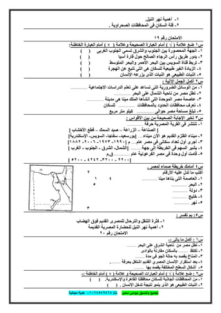 ‫ﺗﺟﻣﯾﻊ‬‫ﺳﻣﯾر‬ ‫ﺑﯾوﻣﻰ‬ ‫وﺗﻧﺳﯾق‬‫ت‬/٠١٠٦٤٥٤٩٤٦٤‫ﻣﺟﺎﻧﯾﺔ‬ ‫ھدﯾﺔ‬
٦٣
١-‫اﻟﻨﯿﻞ‬ ‫ﻧﮭﺮ‬ ‫أھﻤﯿﺔ‬.
٢-‫اﻟﺼﺤﺮاوﯾﺔ‬ ‫اﻟﻤﺤﺎﻓﻈﺎت‬ ‫ﻓﻰ‬ ‫اﻟﺴﻜﺎن‬ ‫ﻗﻠﺔ‬.
‫رﻗﻢ‬ ‫اﻻﻣﺘﺤﺎن‬١٩
‫س‬١‫ﻋﻼﻣﺔ‬ ‫ﺿﻊ‬)√(‫وﻋﻼﻣﺔ‬ ‫اﻟﺼﺤﯿﺤﺔ‬ ‫اﻟﻌﺒﺎرة‬ ‫أﻣﺎم‬)×(‫اﻟﺨﺎطﺌﺔ‬ ‫اﻟﻌﺒﺎرة‬ ‫أﻣﺎم‬:
١-‫اﻟﻐﺮﺑﻰ‬ ‫اﻟﺠﻨﻮب‬ ‫ﺗﺴﻤﻰ‬ ‫واﻟﺸﺮق‬ ‫اﻟﺠﻨﻮب‬ ‫ﺑﯿﻦ‬ ‫اﻟﻤﺤﺼﻮرة‬ ‫اﻟﺠﮭﺔ‬( )
٢-‫أﺳﯿﺎ‬ ‫ﻗﺎرة‬ ‫ﺣﻮل‬ ‫اﻟﺼﺎﻟﺢ‬ ‫اﻟﺮﺟﺎء‬ ‫رأس‬ ‫طﺮﯾﻖ‬ ‫ﯾﺪور‬( )
٣-‫ﺑﯿﻦ‬ ‫اﻟﺴﻮﯾﺲ‬ ‫ﻗﻨﺎة‬ ‫ﺗﺮﺑﻂ‬‫اﻟﻤﺘﻮﺳﻂ‬ ‫واﻟﺒﺤﺮ‬ ‫اﻷﺣﻤﺮ‬ ‫اﻟﺒﺤﺮ‬( )
٤-‫اﻟﮭﺠﺮة‬ ‫ﻋﻦ‬ ‫ﺗﻨﺒﻊ‬ ‫اﻟﺘﻰ‬ ‫ھﻰ‬ ‫ﻟﻠﺴﻜﺎن‬ ‫طﺒﯿﻌﯿﺔ‬ ‫اﻟﻐﯿﺮ‬ ‫اﻟﺰﯾﺎدة‬( )
٥-‫اﻹﻧﺴﺎن‬ ‫ﯾﺰرﻋﮫ‬ ‫اﻟﺬى‬ ‫اﻟﻨﺒﺎت‬ ‫ھﻮ‬ ‫اﻟﻄﺒﯿﻌﻰ‬ ‫اﻟﻨﺒﺎت‬( )
‫س‬٢‫اﻵﺗﯿﺔ‬ ‫اﻟﺠﻤﻞ‬ ‫أﻛﻤﻞ‬:
١-‫اﻻﺟﺘﻤﺎﻋﯿﺔ‬ ‫اﻟﺪراﺳﺎت‬ ‫ﺗﻌﻠﻢ‬ ‫ﻋﻠﻰ‬ ‫ﺗﺴﺎﻋﺪ‬ ‫اﻟﺘﻰ‬ ‫اﻟﻀﺮورﯾﺔ‬ ‫اﻟﻮﺳﺎﺋﻞ‬ ‫ﻣﻦ‬-----------------------
٢-‫اﻟﺒﺤﺮ‬ ‫ﻋﻠﻰ‬ ‫اﻟﺸﻤﺎل‬ ‫ﻧﺎﺣﯿﺔ‬ ‫ﻣﻦ‬ ‫ﻣﺼﺮ‬ ‫ﺗﻄﻞ‬-----------------------
٣-‫ﻣﺪﯾﻨﺔ‬ ‫ھﻰ‬ ‫ﻣﯿﻨﺎ‬ ‫اﻟﻤﻠﻚ‬ ‫أﻧﺸﺄھﺎ‬ ‫اﻟﺘﻰ‬ ‫اﻟﻤﻮﺣﺪة‬ ‫ﻣﺼﺮ‬ ‫ﻋﺎﺻﻤﺔ‬-----------------------
٤-‫ﺑﺎﻟﻤﺤﺎﻓﻈﺎت‬ ‫اﻟﺤﺪود‬ ‫ﻣﺤﺎﻓﻈﺎت‬ ‫ﺗﻌﺮف‬-----------------------‫ﻟﻠﺴﻜﺎن‬
٥-‫ﺣﻮاﻟﻰ‬ ‫ﻣﺼﺮ‬ ‫ﻣﺴﺎﺣﺔ‬ ‫ﺗﺒﻠﻎ‬-----------------------‫ﻣﺮﺑﻊ‬ ‫ﻣﺘﺮ‬ ‫ﻛﯿﻠﻮ‬
‫س‬٣‫اﻷﻗﻮاس‬ ‫ﺑﯿﻦ‬ ‫ﻣﻦ‬ ‫اﻟﺼﺤﯿﺤﺔ‬ ‫اﻹﺟﺎﺑﺔ‬ ‫ﺗﺨﯿﺮ‬:
١-‫ﺣﺮﻓﺔ‬ ‫اﻟﻤﺼﺮﯾﺔ‬ ‫اﻟﻘﺮﯾﺔ‬ ‫ﻓﻰ‬ ‫ﺗﻨﺘﺸﺮ‬----------------------
]‫اﻟﺼﻨﺎﻋﺔ‬–‫اﻟﺰراﻋﺔ‬–‫اﻟﺴﻤﻚ‬ ‫ﺻﯿﺪ‬–‫اﻷﺧﺸﺎب‬ ‫ﻗﻄﻊ‬[
٢-‫ﻣﯿﻨﺎء‬ ‫اﻵن‬ ‫ھﻮ‬ ‫اﻟﻘﺪﯾﻢ‬ ‫اﻟﻘﻠﺰم‬ ‫ﻣﯿﻨﺎء‬-------]‫ﺑﻮرﺳﻌﯿﺪ‬-‫ﺳﻔﺎﺟﺎ‬-‫اﻟﺴﻮﯾﺲ‬-‫اﻹﺳﻜﻨﺪرﯾﺔ‬[
٣-‫ﻋﺎم‬ ‫ﻣﺼﺮ‬ ‫ﻓﻰ‬ ‫ﺳﻜﺎﻧﻰ‬ ‫ﺗﻌﺪاد‬ ‫أول‬ ‫أﺟﺮى‬-------‫م‬]١٩٩٠-١٩٧٣-٢٠٠٦-١٨٨٢[
٤-‫ﺟﮭﺔ‬ ‫إﻟﻰ‬ ‫اﻟﺨﺮﯾﻄﺔ‬ ‫ﻓﻰ‬ ‫اﻟﺴﮭﻢ‬ ‫ﯾﺸﯿﺮ‬----------------]‫اﻟﺸﻤﺎل‬-‫اﻟﺸﺮق‬-‫اﻟﺠﻨﻮب‬-‫اﻟﻐﺮب‬[
٥-‫ﻋﺎم‬ ‫اﻟﻔﺮﻋﻮﻧﯿﺔ‬ ‫ﻣﺼﺮ‬ ‫ﻓﻰ‬ ‫وﺣﺪة‬ ‫أول‬ ‫ﻗﺎﻣﺖ‬---------------------‫ق‬.‫م‬
]٢٢٠٠-٣٢٠٠-٤٢٤٢-٥٢٠٠[
‫س‬٤‫ﻟﻤﺼﺮ‬ ‫ﺻﻤﺎء‬ ‫ﺧﺮﯾﻄﺔ‬ ‫أﻣﺎﻣﻚ‬.
‫اﻷرﻗﺎم‬ ‫ﻋﻠﯿﮫ‬ ‫ﺗﺪل‬ ‫ﻣﺎ‬ ‫اﻛﺘﺐ‬٢
١-‫ﻣﯿﻨﺎ‬ ‫ﺑﻨﺎھﺎ‬ ‫اﻟﺘﻰ‬ ‫اﻟﻌﺎﺻﻤﺔ‬---------------------٤١
٢-‫اﻟﺒﺤﺮ‬---------------------٥
٣-‫دوﻟﺔ‬---------------------
٤-‫ﺧﻠﯿﺞ‬---------------------
٥-‫ﻧﮭﺮ‬---------------------
٣
‫س‬٥:‫ﺗﻔﺴﺮ‬ ‫ﺑﻢ‬:
١-‫اﻟﮭﻀﺎب‬ ‫ﻓﻮق‬ ‫اﻟﻘﺪﯾﻢ‬ ‫ﻟﻠﻤﺼﺮى‬ ‫واﻟﺘﺮﺣﺎل‬ ‫اﻟﺘﻨﻘﻞ‬ ‫ﻛﺜﺮة‬
٢-‫اﻟﻘﺪﯾﻤﺔ‬ ‫اﻟﻤﺼﺮﯾﺔ‬ ‫ﻟﻠﺤﻀﺎرة‬ ‫اﻟﻨﯿﻞ‬ ‫ﻧﮭﺮ‬ ‫أھﻤﯿﺔ‬
‫رﻗﻢ‬ ‫اﻻﻣﺘﺤﺎن‬٢٠
‫س‬١:‫ﯾﺄﺗﻰ‬ ‫ﻣﺎ‬ ‫أﻛﻤﻞ‬:-
١-‫اﻟﺒﺤﺮ‬ ‫ﻋﻠﻰ‬ ‫اﻟﺸﺮق‬ ‫ﻧﺎﺣﯿﺔ‬ ‫ﻣﻦ‬ ‫ﻣﺼﺮ‬ ‫ﺗﻄﻞ‬-------------
٢-‫ﺗﻜﺘﻆ‬-------------‫ﺑﺎﻟﻮاد‬ ‫ﻣﻘﺎرﻧﺔ‬ ‫ﺑﺎﻟﺴﻜﺎن‬‫ى‬
٣-‫ﻣﺪة‬ ‫ﻓﻲ‬ ‫اﻟﺠﻮ‬ ‫ﺣﺎﻟﺔ‬ ‫ﺑﮫ‬ ‫ﯾﻘﺼﺪ‬ ‫اﻟﻤﻨﺎخ‬-------------
٤-‫ﺑﺤﺮﻓﺔ‬ ‫اﺷﺘﻐﻞ‬ ‫اﻟﻘﺪﯾﻢ‬ ‫اﻟﻤﺼﺮي‬ ‫اﻹﻧﺴﺎن‬ ‫اﺳﺘﻘﺮار‬ ‫ﺑﻌﺪ‬-------------.
٥-‫ﺑﮭﺎ‬ ‫ﯾﻘﺼﺪ‬ ‫اﻟﻤﺨﺘﻠﻔﺔ‬ ‫اﻟﺴﻄﺢ‬ ‫أﺷﻜﺎل‬-------------
‫س‬٢:‫ﻋﻼﻣﺔ‬ ‫ﺿﻊ‬)√(‫اﻟﻌﺒﺎرات‬ ‫أﻣﺎم‬‫ﻋﻼﻣﺔ‬ ‫و‬ ‫اﻟﺼﺤﯿﺤﺔ‬)×(‫اﻟﺨﺎطﺌﺔ‬ ‫أﻣﺎم‬:-
١-‫واﻹﺳﻜﻨﺪرﯾﺔ‬ ‫اﻟﻘﺎھﺮة‬ ‫ﻣﺤﺎﻓﻈﺘﺎ‬ ‫ﻟﻠﺴﻜﺎن‬ ‫اﻟﺠﺎذﺑﺔ‬ ‫اﻟﻤﺤﺎﻓﻈﺎت‬ ‫ﻣﻦ‬.( )
٢-‫اﻹﻧﺴﺎن‬ ‫ﺗﺪﺧﻞ‬ ‫ﻧﺘﯿﺠﺔ‬ ‫ﯾﻨﻤﻮ‬ ‫اﻟﺬى‬ ‫ھﻮ‬ ‫اﻟﻄﺒﯿﻌﻰ‬ ‫اﻟﻨﺒﺎت‬( ) .
 