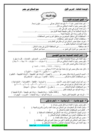 ‫ﺗﺟﻣﯾﻊ‬‫ﺳﻣﯾر‬ ‫ﺑﯾوﻣﻰ‬ ‫وﺗﻧﺳﯾق‬‫ت‬/٠١٠٦٤٥٤٩٤٦٤‫ﻣﺟﺎﻧﯾﺔ‬ ‫ھدﯾﺔ‬
٧٤
)‫ﺍﻟﺜﺎﻟﺜﺔ‬ ‫ﺍﻟﻮﺣﺪﺓ‬(‫ﺍﻷﻭﻝ‬ ‫ﺍﻟﺪﺭﺱ‬:‫ﻣﺼﺮ‬ ‫ﻓﻰ‬ ‫ﺍﻟﺴﻜﺎﻥ‬ ‫ﳕﻮ‬
‫ﺍﻷﺳﺌﻠﺔ‬ ‫ﺑﻨﻚ‬
‫ﺱ‬١:‫ﺍﻵﺗﻴﺔ‬ ‫ﺍﻟﻌﺒﺎﺭﺍﺕ‬ ‫ﺃﻛﻤﻞ‬:
١–‫ﺗﻌﺪاد‬ ‫آﺧﺮ‬‫ﻋﺎم‬ ‫ﻟﻤﺼﺮ‬٢٠٠٦‫ﺣﻮاﻟﻲ‬ ‫اﻟﺴﻜﺎن‬ ‫ﻋﺪد‬ ‫ﺑﻠﻎ‬................‫ﻧﺴﻤﺔ‬ ‫ﻣﻠﯿﻮن‬.
٢–‫ﻣﺼﺮ‬ ‫ﺗﻘﻮم‬‫اﻟ‬ ‫ﺑﺈﺟﺮاء‬‫ﻛﻞ‬ ‫ﻣﺮة‬ ‫اﻟﺴﻜﺎﻧﻲ‬ ‫ﺘﻌﺪاد‬................
٣–‫ﺗﻌﺪاد‬ ‫أول‬‫ﻋﺎم‬ ‫ﻓﻲ‬ ‫ﻛﺎن‬ ‫ﻣﺼﺮ‬ ‫ﻓﻲ‬ ‫أﺟﺮى‬................
٤–‫اﻟﺴﻜﺎﻧﯿﺔ‬ ‫اﻟﺰﯾﺎدة‬‫ﺑﯿﻦ‬ ‫اﻟﻔﺮق‬ ‫ﻧﺘﯿﺠﺔ‬ ‫طﺒﯿﻌﯿﺔ‬ ‫ﺗﻜﻮن‬ ‫أن‬ ‫إﻣﺎ‬.......................‫و‬......................
‫ﻧﺘﯿﺠﺔ‬ ‫طﺒﯿﻌﯿﺔ‬ ‫ﻏﯿﺮ‬ ‫زﯾﺎدة‬ ‫ﺗﻜﻮن‬ ‫أن‬ ‫وإﻣﺎ‬........................................
٥–‫اﻟﻤﺤﺎﻓﻈﺎت‬‫اﻟﻤﺤﺎﻓﻈﺎت‬ ‫ﺗﺴﻤﻰ‬ ‫أﺧﺮى‬ ‫ﻣﻨﺎطﻖ‬ ‫ﻣﻦ‬ ‫اﻟﻤﮭﺎﺟﺮﯾﻦ‬ ‫ﺗﺴﺘﻘﺒﻞ‬ ‫اﻟﺘﻲ‬..................................
٦–‫ﻣﺤﺎﻓﻈﺎت‬‫اﻟﺪﻟﺘﺎ‬‫و‬‫ﻣﺤﺎﻓﻈﺎت‬ ‫ﺗﻌﺘﺒﺮ‬ ‫اﻟﺼﻌﯿﺪ‬...................................
٧–‫ﺑﺎﺳﻢ‬ ‫اﻟﻌﺎﻟﻢ‬ ‫ﻓﻰ‬ ‫ﻣﻜﺎن‬ ‫أى‬ ‫ﻓﻰ‬ ‫اﻟﺴﻜﺎن‬ ‫ﺣﺼﺮ‬ ‫ﻋﻤﻠﯿﺔ‬ ‫ﺗﻌﺮف‬................................................
٨-‫ﺑـ‬ ‫ﺑﺎﻟﺘﻨﺒﺆ‬ ‫اﻟﺴﻜﺎﻧﯿﺔ‬ ‫اﻟﺘﻌﺪادات‬ ‫ﺗﻔﯿﺪﻧﺎ‬............................................................................................
٩-‫ﻣﺤﺎﻓﻈﺔ‬ ‫ﺗﻌﺪ‬..................................‫ﺟﺬب‬ ‫ﻓﻰ‬ ‫اﻷوﻟﻰ‬ ‫اﻟﻤﺤﺎﻓﻈﺔ‬ ‫ھﻰ‬‫اﻟﺴﻜﺎن‬.
١٠-‫ﺑـ‬ ‫ﺗﺘﻤﯿﺰ‬ ‫اﻟﺘﻰ‬ ‫اﻟﺪول‬ ‫ﻣﻦ‬ ‫ﻣﺼﺮ‬ ‫ﺗﻌﺪ‬...............................‫اﻟﺴﻜﺎن‬ ‫ﻧﻤﻮ‬ ‫ﻧﺴﺒﺔ‬.
***************************************************************************
‫ﺱ‬٢:‫ﺍﻟﻘﻮﺳﲔ‬ ‫ﺑﲔ‬ ‫ﳑﺎ‬ ‫ﺍﻟﺼﺤﻴﺤﺔ‬ ‫ﺍﻹﺟﺎﺑﺔ‬ ‫ﺍﺧﱰ‬:
١–‫اﻟﺘﻌﺪاد‬ ‫ﯾﻔﯿﺪ‬‫ﻓ‬‫ﻰ‬‫اﺣﺘﯿﺎﺟ‬ ‫ﻣﻌﺮﻓﺔ‬‫ﻣﻦ‬ ‫اﻟﺒﻼد‬ ‫ﺎت‬................)‫اﻟﻤﺪارس‬–‫اﻟﻤﺼﺎﻧﻊ‬–‫اﻟﺨﺪﻣﺎت‬–‫ﺳﺒﻖ‬ ‫ﻣﺎ‬ ‫ﻛﻞ‬(
٢–‫ﻣﺼﺮ‬ ‫ﺗﻘﻮم‬‫اﻟﺘﻌﺪاد‬ ‫ﺑﺈﺟﺮاء‬‫اﻟﺴﻜﺎﻧﻲ‬‫ﻛﻞ‬ ‫ﻣﺮة‬................)٥‫ﺳﻨﻮات‬–١٠‫ﺳﻨﻮات‬–١٥‫ﺳﻨﺔ‬–٢٠‫ﺳﻨﺔ‬(
٣–‫ﺗﻌﺪاد‬ ‫أول‬‫ﻛﺎن‬ ‫ﻟﻤﺼﺮ‬ ‫ﺳﻜﺎﻧﻲ‬‫ﻋﺎم‬.............................
)١٩٤٧–١٩٦٦–١٩٧٦–١٨٨٢(
٤–‫ﺳﻜﺎن‬ ‫ﻋﺪد‬ ‫ﻛﺎن‬‫ﻋﺎم‬ ‫ﻟﮭﺎ‬ ‫ﺗﻌﺪاد‬ ‫أول‬ ‫ﻓﻲ‬ ‫ﻣﺼﺮ‬١٨٨٢‫ﺣﻮاﻟ‬ ‫م‬‫ﻰ‬................
)٧‫ﻣﻼﯾﯿﻦ‬–١٠‫ﻣﻼﯾﯿﻦ‬–١٧‫ًﺎ‬‫ﻧ‬‫ﻣﻠﯿﻮ‬–٢٠‫ًﺎ‬‫ﻧ‬‫ﻣﻠﯿﻮ‬(
٥–‫اﻟﺴﺒﺐ‬‫اﻟﺮﺋﯿﺴ‬‫ﻲ‬‫ھﻮ‬ ‫ﻣﺼﺮ‬ ‫ﺳﻜﺎن‬ ‫ﻟﺰﯾﺎدة‬............)‫اﻟﮭﺠﺮة‬–‫اﻟﻄﺒﯿﻌﯿﺔ‬ ‫ﻏﯿﺮ‬ ‫اﻟﺰﯾﺎدة‬–‫اﻟﻄﺒﯿﻌﯿﺔ‬ ‫اﻟﺰﯾﺎدة‬–‫اﻟﺘﻌﻠﯿﻢ‬(
٦–‫اﻟﻤﺤﺎﻓﻈﺎت‬ ‫ﻣﻦ‬‫ﻟﻠﺴﻜﺎن‬ ‫اﻟﻄﺎردة‬................)‫اﻟﺪﻟﺘﺎ‬–‫اﻟﻘﺎھﺮة‬–‫ﺑﻮرﺳﻌﯿﺪ‬–‫اﻹﺳﻜﻨﺪرﯾﺔ‬(
٧–‫أﺳﺒﺎب‬ ‫أھﻢ‬ ‫ﻣﻦ‬‫اﻷﺳﺒﺎب‬ ‫ﻣﺼﺮ‬ ‫داﺧﻞ‬ ‫اﻟﮭﺠﺮة‬................)‫اﻟﺴﯿ‬‫ﺎﺳﯿﺔ‬–‫اﻟﺜﻘﺎﻓﯿﺔ‬–‫اﻻﻗﺘﺼﺎدﯾﺔ‬–‫اﻻﺟﺘﻤﺎﻋﯿﺔ‬(
٨–‫ﺗﻌﺪاد‬ ‫آﺧﺮ‬‫ﻋﺎم‬ ‫ﻣﺼﺮ‬ ‫ﻓﻲ‬ ‫إﺟﺮاؤه‬ ‫ﺗﻢ‬ ‫ﻟﻠﺴﻜﺎن‬................)٢٠٠٠‫م‬–٢٠٠٢‫م‬–٢٠٠٤‫م‬–٢٠٠٦‫م‬(
٩–‫اﻟﻤﺤﺎﻓﻈﺎت‬ ‫ﻣﻦ‬‫ﻟﻠﺴﻜﺎن‬ ‫اﻟﺠﺎذﺑﺔ‬................)‫ﻣﻄﺮوح‬–‫اﻹﺳﻜﻨﺪرﯾﺔ‬–‫ﺳﻮھﺎج‬–‫أﺳﯿﻮط‬(
١٠–‫زﯾﺎدة‬‫اﻟﻮﻓﯿ‬ ‫ﻋﻦ‬ ‫اﻟﻤﻮاﻟﯿﺪ‬‫ﺗﻌﺘﺒﺮ‬ ‫ﺎت‬.....................
)‫ﺳﻜﺎﻧﯿﺔ‬ ‫ﻛﺜﺎﻓﺔ‬–‫طﺒﯿﻌﯿﺔ‬ ‫زﯾﺎدة‬–‫ﻏﯿﺮ‬ ‫زﯾﺎدة‬‫طﺒﯿﻌﯿﺔ‬–‫طﺒﯿﻌﯿﺔ‬ ‫ﻛﺎرﺛﺔ‬(
١١–‫ﻏﯿﺮ‬ ‫اﻟﺰﯾﺎدة‬‫ﻧﺘﯿﺠﺔ‬ ‫ﺗﻜﻮن‬ ‫اﻟﻄﺒﯿﻌﯿﺔ‬................)‫اﻟﻤﻮاﻟﯿﺪ‬ ‫زﯾﺎدة‬–‫اﻟﻮﻓﯿﺎت‬ ‫زﯾﺎدة‬–‫اﻟﺤﺮوب‬–‫اﻟﮭﺠ‬‫ﺮة‬(
*************************************************************************
‫ﺱ‬٣:‫ﺿ‬‫ـ‬‫ﻋﻼ‬ ‫ﻊ‬‫ﻣ‬‫ـ‬‫ﺔ‬)(‫ﻋ‬ ‫ﺃﻭ‬‫ـ‬‫ﻼﻣ‬‫ـ‬‫ﺔ‬)(‫ﻳﺄﺗﻰ‬ ‫ﻣﺎ‬ ‫ﺃﻣﺎﻡ‬:
١–‫ﻣﺼﺮ‬ ‫ﺗﻘﻮم‬‫ﺳﻨﻮات‬ ‫ﺧﻤﺲ‬ ‫ﻛﻞ‬ ‫ﻣﺮة‬ ‫اﻟﺘﻌﺪاد‬ ‫ﺑﺈﺟﺮاء‬.( )
٢–‫اﻟﺘﻌﺪاد‬ ‫ﯾﺸﻤﻞ‬‫وا‬ ‫اﻟﻌﺪد‬ ‫ﺣﯿﺚ‬ ‫ﻣﻦ‬ ‫اﻟﺴﻜﺎن‬ ‫ﻋﻦ‬ ‫اﻟﻤﻌﻠﻮﻣﺎت‬ ‫ﻛﻞ‬‫واﻟﻤﮭﻨﺔ‬ ‫واﻟﻨﻮع‬ ‫ﻟﺴﻦ‬.( )
٣–‫ﻣﻦ‬ ‫اﻟﻘﺎھﺮة‬‫ﻟﻠﺴﻜﺎن‬ ‫اﻟﻄﺎردة‬ ‫اﻟﻤﺤﺎﻓﻈﺎت‬.( )
٤–‫ﺗﺆد‬‫ى‬‫اﻟﮭﺠﺮة‬‫اﻟﻤﺴﺘﻘﺒﻠﺔ‬ ‫اﻟﻤﺤﺎﻓﻈﺎت‬ ‫ﻓﻲ‬ ‫اﻟﺴﻜﺎن‬ ‫ﻋﺪد‬ ‫زﯾﺎدة‬ ‫إﻟﻰ‬ ‫اﻟﺪاﺧﻠﯿﺔ‬.( )
٥–‫ﻣﺤﺎﻓﻈﺎت‬ ‫ﺗﻌﺪ‬‫ﻟﻠﺴﻜﺎن‬ ‫اﻟﺠﺎذﺑﺔ‬ ‫اﻟﻤﺤﺎﻓﻈﺎت‬ ‫ﻣﻦ‬ ‫اﻟﺤﺪود‬.( )
٦–‫أ‬ ‫ﻣﻦ‬ ‫ﻣﺼﺮ‬‫ﻗﺪم‬‫اﻟﺘ‬ ‫اﻟﺪول‬‫ﻰ‬‫اﻟﺘﻌﺪاد‬ ‫ﻧﻈﺎم‬ ‫ﻋﺮﻓﺖ‬.( )
٧–‫اﻟﻨﻤﻮ‬ ‫ﻣﻌﺪل‬‫اﻟﺴﻜﺎﻧ‬‫ﻰ‬‫ﻓ‬‫ﻰ‬‫ﻓ‬ ‫اﻟﻨﻤﻮ‬ ‫ﻣﻌﺪل‬ ‫ﻣﻦ‬ ‫أﻋﻠﻰ‬ ‫اﻟﻘﺎھﺮة‬‫ﻰ‬‫ﺑﺎﻗ‬‫ﻰ‬‫اﻟﻤﺤﺎﻓﻈﺎت‬.( )
٨–‫اﻟﺘﻌﺪاد‬ ‫ﯾﻔﯿﺪ‬‫ﻓ‬‫ﻰ‬‫ﻟﻠﻤﺴﺘﻘﺒﻞ‬ ‫واﻻﺳﺘﻌﺪاد‬ ‫اﻟﺤﺎﺿﺮ‬ ‫اﺣﺘﯿﺎﺟﺎت‬ ‫ﻣﻌﺮﻓﺔ‬.( )
 