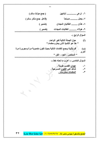 32
‫تجميع‬/‫ت‬ ‫سمير‬ ‫بيومى‬ / ‫وتنسيق‬46410506010‫جارية‬ ‫صدقة‬ ‫مجانية‬ ‫هدية‬36
6-) ‫سالم‬ ‫مؤنث‬ ‫جمع‬ ( ‫أبنائهن‬ .............. ‫ترعى‬
7-ً‫ا‬‫صباح‬ ........... ‫يعمل‬) ‫سالم‬ ‫مذكر‬ ‫جمع‬ ‫(فاعل‬
8-) ‫(ضمير‬ ‫المجدان‬ ‫الطالبان‬ ......... ‫هذان‬
9-) ‫(ضمير‬ ‫المجدات‬ ‫الطالبات‬ ........... ‫هوالء‬
: ‫الرابع‬ ‫السؤال‬-
(‫أ‬):‫الواحد‬ ‫لتير‬ ‫التالية‬ ‫الجملة‬ ‫حول‬
":‫معلمه‬ ‫يحترم‬ ‫الذي‬ ‫التلميذ‬ ‫هو‬ ‫هذا‬ "
(‫ب‬)‫الكلمات‬ ‫وجمع‬ ‫بتثنية‬ ‫قم‬‫مرة‬ ‫ومجرورة‬ ‫مرة‬ ‫منصوبة‬ ‫تكون‬ ‫بحيث‬ ‫التالية‬
‫أخرى‬
" ‫الفن‬ ، ‫العود‬ ، ‫المخلص‬ "
: ‫الخامس‬ ‫السؤال‬-: ‫خط‬ ‫تحته‬ ‫ما‬ ‫أعرب‬-
1-‫عيدان‬. ‫طويلة‬ ‫القصب‬
2-‫أخي‬ ‫شاهد‬‫الفنون‬. ‫المسرحية‬
3-. ‫محترمات‬ ‫المعلمات‬
 