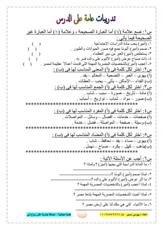 ‫إﻋﺪاد‬/‫ﺑﯿﻮﻣﻲ‬‫ت‬ ‫ﺳﻤﯿﺮ‬/٠١٠٦٤٥٤٩٤٦٤‫أﺑﻰ‬ ‫روح‬ ‫ﻋﻠﻰ‬ ‫ﺟﺎرﯾﺔ‬ ‫ﺻﺪﻗﺔ‬ ‫ﻣﺠﺎﻧﯿﺔ‬ ‫ھﺪﯾﺔ‬ ١٢
‫س‬١:‫ﻋﻼﻣﺔ‬ ‫ﺿﻊ‬)√(‫وﻋﻼﻣﺔ‬ ، ‫اﻟﺼﺤﯿﺤﺔ‬ ‫اﻟﻌﺒﺎرة‬ ‫أﻣﺎ‬)×(‫ﻏﯿﺮ‬ ‫اﻟﻌﺒﺎرة‬ ‫أﻣﺎ‬
‫ﯾﺄﺗﻰ‬ ‫ﻓﯿﻤﺎ‬ ‫اﻟﺼﺤﯿﺤﺔ‬:
١-)‫أﻣﯿﺮ‬(‫اﻻﺟﺘﻤﺎﻋﯿﺔ‬ ‫اﻟﺪراﺳﺎت‬ ‫ﻣﺎدة‬ ‫ﯾﺤﺐ‬( ) .
٢-‫ﺻﻤﻢ‬)‫أﻣﯿﺮ‬(‫واﻟﻄﯿﻮر‬ ‫اﻟﺤﯿﻮاﻧﺎت‬ ‫ﺻﻮر‬ ‫ﻓﯿﮫ‬ ‫ﺟﻤﻊ‬ ‫أﻟﺒﻮﻣًﺎ‬( ) .
٣-‫ﯾﺴﺘﺨﻠﺺ‬)‫أﻣﯿﺮ‬(‫اﻟﻌﻈﻤﺎء‬ ‫ﺳﯿﺮ‬ ‫ﻣﻦ‬ ‫اﻟﻌﺒﺮ‬.( )
٤-‫ﻋﺮض‬ ‫ﺻﺒﺎح‬ ‫ذات‬)‫أﻣﯿﺮ‬(‫ﺑﮫ‬ ‫ﻓﺴﺮ‬ ‫واﻟﺪه‬ ‫ﻋﻠﻰ‬ ‫اﻷﻟﺒﻮم‬( ) .
٥-‫أﻋﺠﺐ‬)‫أﻣﯿﺮ‬(‫ﻟﻤﺼﺮ‬ ‫ﻋﻈﯿﻤﺔ‬ ً‫أﻋﻤﺎﻻ‬ ‫ﻗﺪﻣﺖ‬ ‫اﻟﺘﻰ‬ ‫اﻟﻤﮭﻤﺔ‬ ‫اﻟﻤﺼﺮﯾﺔ‬ ‫ﺑﺎﻟﺸﺨﺼﯿﺎت‬( ) .
‫س‬٢:‫ﻓﻰ‬ ‫ﻛﻠﻤﺔ‬ ‫ﻟﻜﻞ‬ ‫اﺧﺘﺮ‬)‫أ‬(‫ﻓﻰ‬ ‫ﻟﮭﺎ‬ ‫اﻟﻤﻨﺎﺳﺐ‬ ‫اﻟﻤﻌﻨﻰ‬)‫ب‬: (
)‫أ‬(‫ﯾﮭﻮى‬–‫اﻟﻌﺒﺮ‬–‫اﻟﺘﻀﺤﯿﺔ‬–‫اﻟﻤﻌﺎﻟﻢ‬–‫ﯾﻔﺪ‬.
)‫ب‬(‫اﻟﻔﺪاء‬–‫اﻷﻣﺎﻛﻦ‬–‫ﯾﺄﺗﻰ‬–‫ﯾﺤﺐ‬–‫اﻟﻌﻈﺎت‬.
‫س‬٣:‫ﻓﻰ‬ ‫ﻛﻠﻤﺔ‬ ‫ﻟﻜﻞ‬ ‫اﺧﺘﺮ‬)‫أ‬(‫ﻓﻰ‬ ‫ﻟﮭﺎ‬ ‫اﻟﻤﻨﺎﺳﺐ‬ ‫اﻟﺠﻤﻊ‬)‫ب‬: (
)‫أ‬(‫ﻣﺎدة‬–‫ﺗﺎرﯾﺦ‬–‫ﺻﻮرة‬–‫ﺳﺒﺐ‬–‫ﺷﺎب‬.
)‫ب‬(‫ﺻﻮر‬–‫ﻣﻮاد‬–‫ﺷﺒﺎب‬–‫ﺗﻮارﯾﺦ‬–‫أﺳﺒﺎب‬.
*****************************************
‫س‬٤:‫ﻓﻰ‬ ‫ﻛﻠﻤﺔ‬ ‫ﻟﻜﻞ‬ ‫اﺧﺘﺮ‬)‫أ‬(‫ﻓﻰ‬ ‫ﻟﮭﺎ‬ ‫اﻟﻤﻨﺎﺳﺐ‬ ‫اﻟﻤﻔﺮد‬)‫ب‬: (
)‫أ‬(‫ﺻﻔﺤﺎت‬–‫ﺧﺪﻣﺎت‬–‫أﻓﻀﺎل‬–‫وﺳﺎﺋﻞ‬–‫اﻟﻤﻮاﺻﻼت‬.
)‫ب‬(‫وﺳﯿﻠﺔ‬–‫ﺻﻔﺤﺔ‬–‫اﻟﻤﻮاﺻﻠﺔ‬–‫ﻓﻀﻞ‬–‫ﺧﺪﻣﺔ‬.
*****************************************
‫س‬٥:‫ﻓﻰ‬ ‫ﻛﻠﻤﺔ‬ ‫ﻟﻜﻞ‬ ‫اﺧﺘﺮ‬)‫أ‬(‫ﻓﻰ‬ ‫ﻟﮭﺎ‬ ‫اﻟﻤﻨﺎﺳﺐ‬ ‫اﻟﻤﻀﺎد‬)‫ب‬: (
)‫أ‬(‫ﯾﮭﻮى‬–‫ﻣﺴﺎء‬–‫ﯾﻔﺪ‬–‫ﻧﺤﺎﻓﻆ‬–‫ﺷﺎب‬.
)‫ب‬(‫ﯾﺬھﺐ‬–‫ﻛﮭﻞ‬–‫ﯾﻜﺮه‬–‫ﺻﺒﺎح‬–‫ﻧﮭﻤﻞ‬.
*****************************************
‫س‬٦:‫اﻵﺗﯿﺔ‬ ‫اﻷﺳﺌﻠﺔ‬ ‫ﻋﻦ‬ ‫أﺟﺐ‬:
١-‫ﯾﺤﺒﮭﺎ‬ ‫اﻟﺘﻲ‬ ‫اﻟﺪراﺳﯿﺔ‬ ‫اﻟﻤﺎدة‬ ‫ﻣﺎ‬)‫أﻣﯿﺮ‬(‫؟‬ ‫وﻟﻤﺎذا‬ ‫؟‬
------------------------------------------------------
٢-‫ﻟ‬‫ﺻﻤﻢ‬ ‫ﻤﺎذا‬)‫أﻣﯿﺮ‬(‫؟‬ ‫أﻟﺒﻮﻣًﺎ‬------------------------------------
٣-‫ﻋﺮض‬ ‫أﺛﺮ‬ ‫ﻣﺎ‬)‫أﻣﯿﺮ‬(‫؟‬ ‫واﻟﺪه‬ ‫ﻋﻠﻰ‬ ‫اﻷﻟﺒﻮم‬----------------------------
٤-‫أﻋﺠﺐ‬ ‫ﻟﻤﺎذا‬)‫أﻣﯿﺮ‬(‫؟‬ ‫اﻟﻤﮭﻤﺔ‬ ‫اﻟﻤﺼﺮﯾﺔ‬ ‫ﺑﺎﻟﺸﺨﺼﯿﺎت‬
-----------------------------------------------------
٥-‫اﻟﺸﺨﺼﯿﺎت‬ ‫أﺣﺒﺖ‬ ‫ﻟﻤﺎذا‬‫؟‬ ‫ﻣﺼﺮ‬ ‫ﺑﻠﺪھﺎ‬ ‫اﻟﻤﮭﻤﺔ‬ ‫اﻟﻤﺼﺮﯾﺔ‬
----------------------------------------------------
٦-‫؟‬ ‫ﻣﺼﺮ‬ ‫أرض‬ ‫ﻋﻠﻰ‬ ‫ﻟﻨﺎ‬ ‫ﻣﻠﻚ‬ ‫ھﻲ‬ ‫اﻟﺘﻲ‬ ‫اﻷﺷﯿﺎء‬ ‫ﻣﺎ‬
----------------------------------------------------
 