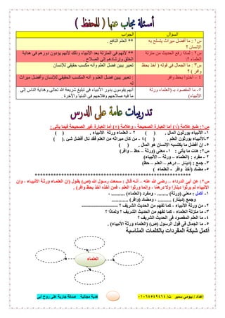 ‫إﻋﺪاد‬/‫ﺑﯿﻮﻣﻲ‬‫ت‬ ‫ﺳﻤﯿﺮ‬/٠١٠٦٤٥٤٩٤٦٤‫أﺑﻰ‬ ‫روح‬ ‫ﻋﻠﻰ‬ ‫ﺟﺎرﯾﺔ‬ ‫ﺻﺪﻗﺔ‬ ‫ﻣﺠﺎﻧﯿﺔ‬ ‫ھﺪﯾﺔ‬ ٢٦
‫س‬١:‫ﻋﻼﻣﺔ‬ ‫ﺿﻊ‬)√(‫وﻋﻼﻣﺔ‬ ، ‫اﻟﺼﺤﯿﺤﺔ‬ ‫اﻟﻌﺒﺎرة‬ ‫أﻣﺎ‬)×(‫ﯾﺄﺗ‬ ‫ﻓﯿﻤﺎ‬ ‫اﻟﺼﺤﯿﺤﺔ‬ ‫ﻏﯿﺮ‬ ‫اﻟﻌﺒﺎرة‬ ‫أﻣﺎ‬‫ﻰ‬:
١-‫اﻟﻤﺎل‬ ‫ﯾﻮرﺛﻮن‬ ‫اﻷﻧﺒﯿﺎء‬( ) .٢-‫اﻷﻧﺒﯿﺎء‬ ‫ورﺛﺔ‬ ‫اﻟﻌﻠﻤﺎء‬( ) .
٣-‫اﻟﻌﻠﻢ‬ ‫ﯾﻮرﺛﻮن‬ ‫اﻷﻧﺒﯿﺎء‬( ) .٤-‫ﺷﺊ‬ ‫أﻓﻀﻞ‬ ‫ﻧﺎل‬ ‫ﻓﻘﺪ‬ ‫اﻟﻌﻠﻢ‬ ‫ﻣﻦ‬ ‫ﻣﯿﺮاﺛﮫ‬ ‫ﻛﺎن‬ ‫ﻣﻦ‬( ).
٥-‫اﻟﻤﺎل‬ ‫ھﻮ‬ ‫اﻹﻧﺴﺎن‬ ‫ﯾﻜﺘﺴﺒﮫ‬ ‫ﻣﺎ‬ ‫أﻓﻀﻞ‬ ‫إن‬( ) .
‫س‬٢:‫ﯾﺄﺗﻰ‬ ‫ﻣﺎ‬ ‫ھﺎت‬:١-‫ﻣﻌﻨﻰ‬)‫ورﺛﺔ‬–‫ﺣﻆ‬–‫واﻓﺮ‬(
٢-‫ﻣﻔﺮد‬) :‫اﻟﻌﻠﻤﺎء‬–‫ورﺛﺔ‬–‫اﻷﻧﺒﯿﺎء‬(
٣-‫ﺟﻤﻊ‬) :‫دﯾﻨﺎر‬–‫درھﻢ‬–‫اﻟﻌﻠﻢ‬–‫ﺣﻆ‬(
٥-‫ﻣﻀﺎد‬)‫أﺧﺬ‬‫واﻓﺮ‬-‫اﻟﻌﻠﻤﺎء‬(
***********************************************************
‫س‬٢:‫اﻟﺪرداء‬ ‫أﺑﻰ‬ ‫ﻋﻦ‬–‫ﻋﻨﮫ‬ ‫ﷲ‬ ‫رﺿﻰ‬–‫ﮫ‬‫أﻧ‬‫ﺎل‬‫ﻗ‬:‫ﷲ‬ ‫ﻮل‬‫رﺳ‬ ‫ﻤﻌﺖ‬‫ﺳ‬)‫ص‬(‫ﻮل‬‫ﯾﻘ‬)‫وإن‬ ، ‫ﺎء‬‫اﻷﻧﺒﯿ‬ ‫ﺔ‬‫ورﺛ‬ ‫ﺎء‬‫اﻟﻌﻠﻤ‬ ‫إن‬
‫واﻓﺮ‬ ‫ﺑﺤﻆ‬ ‫أﺧﺬ‬ ‫أﺧﺬه‬ ‫ﻓﻤﻦ‬ ، ‫اﻟﻌﻠﻢ‬ ‫ورﺛﻮا‬ ‫وإﻧﻤﺎ‬ ، ‫ﺎ‬ً‫درھﻤ‬ ‫وﻻ‬ ‫ا‬ً‫دﯾﻨﺎر‬ ‫ﯾﺮﺛﻮا‬ ‫ﻟﻢ‬ ‫اﻷﻧﺒﯿﺎء‬. (
١-‫أﻛﻤﻞ‬:‫ﻣﻌﻨﻰ‬)‫ورﺛﺔ‬........ (‫وﻣﻔﺮد‬ ،)‫اﻟﻌﻠﻤﺎء‬.......... (،
‫وﺟﻤﻊ‬)‫دﯾﻨﺎر‬.......... (‫وﻣﻀﺎد‬ ،)‫واﻓ‬‫ﺮ‬............ (
٢-‫؟‬ ‫اﻟﺸﺮﯾﻒ‬ ‫اﻟﺤﺪﯾﺚ‬ ‫ﻣﻦ‬ ‫ﺗﻔﮭﻢ‬ ‫ﻛﻤﺎ‬ ، ‫اﻷﻧﺒﯿﺎء‬ ‫ورﺛﺔ‬ ‫ﻣﻦ‬---------------------
٣-‫؟‬ ‫وﻟﻤﺎذا‬ ‫؟‬ ‫اﻟﺸﺮﯾﻒ‬ ‫اﻟﺤﺪﯾﺚ‬ ‫ﻣﻦ‬ ‫ﺗﻔﮭﻢ‬ ‫ﻛﻤﺎ‬ ، ‫اﻟﻌﻠﻤﺎء‬ ‫ﻣﻨﺰﻟﺔ‬ ‫ﻣﺎ‬
٤-‫؟‬ ‫اﻟﺸﺮﯾﻒ‬ ‫اﻟﺤﺪﯾﺚ‬ ‫ﻓﻰ‬ ‫اﻟﻤﻘﺼﻮد‬ ‫اﻟﻌﻠﻢ‬ ‫ﻣﺎ‬
٥-‫اﻟﺮﺳﻮل‬ ‫ﻗﻮل‬ ‫ﻓﻰ‬ ‫اﻟﺠﻤﺎل‬ ‫ﻣﺎ‬)‫ص‬) (‫اﻷﻧﺒﯿﺎء‬ ‫ورﺛﺔ‬ ‫اﻟﻌﻠﻤﺎء‬. (
‫ﺷﺒﻜﺔ‬ ‫أﻛﻤﻞ‬‫اﻟﻤﻨﺎﺳﺒﺔ‬ ‫ﺑﺎﻟﻜﻠﻤﺎت‬ ‫اﻟﻤﻔﺮدات‬
‫اﻟﺴﺆال‬‫اﻟﺠﻮاب‬
‫س‬١:‫ﺑﮫ‬ ‫ﯾﺘﺴﻠﺢ‬ ‫ﻣﯿﺮاث‬ ‫أﻓﻀﻞ‬ ‫ﻣﺎ‬
‫؟‬ ‫اﻹﻧﺴﺎن‬
**‫اﻟﻨﺎﻓﻊ‬ ‫اﻟﻌﻠﻢ‬.
‫س‬٢:‫ﻣﻨﺰﻟﺔ‬ ‫ﻣﻦ‬ ‫اﻟﺤﺪﯾﺚ‬ ‫رﻓﻊ‬ ‫ﻟﻤﺎذا‬
‫اﻟﻌﻠﻤﺎء‬‫؟‬
**‫ھﺪاﯾﺔ‬ ‫ﻓﻲ‬ ‫دورھﻢ‬ ‫ﯾﺆدون‬ ‫ﻷﻧﮭﻢ‬ ‫وذﻟﻚ‬ ‫اﻷﻧﺒﯿﺎء‬ ‫ﺑﻌﺪ‬ ‫اﻟﻤﻨﺰﻟﺔ‬ ‫ﻓﻲ‬ ‫ﻷﻧﮭﻢ‬
‫اﻟﺼﻼح‬ ‫إﻟﻰ‬ ‫وإرﺷﺎدھﻢ‬ ‫اﻟﺨﻠﻖ‬.
‫س‬٣:‫ﻗﻮﻟﮫ‬ ‫ﻓﻲ‬ ‫اﻟﺠﻤﺎل‬ ‫ﻣﺎ‬)‫ﺑﺤﻆ‬ ‫أﺧﺬ‬
‫واﻓﺮ‬(‫؟‬
‫ﻟﻺﻧﺴﺎن‬ ‫ﺣﻘﯿﻘﻲ‬ ‫ﻣﻜﺴﺐ‬ ‫وأﻧﮫ‬ ‫اﻟﻌﻠﻢ‬ ‫ﻓﻀﻞ‬ ‫ﯾﺒﯿﻦ‬ ‫ﺗﻌﺒﯿﺮ‬
٤–‫واﻓﺮ‬ ‫ﺑﺤﻆ‬ ‫أﺧﺬوا‬:‫ﻟﻺﻧﺴﺎن‬ ‫اﻟﺤﻘﯿﻘﻲ‬ ‫اﻟﻤﻜﺴﺐ‬ ‫أﻧﮫ‬ ‫و‬ ‫اﻟﻌﻠﻢ‬ ‫ﻓﻀﻞ‬ ‫ﯾﺒﯿﻦ‬ ‫ﺗﻌﺒﯿﺮ‬‫ﻣﯿﺮاث‬ ‫وأﻓﻀﻞ‬
‫ﻟﮫ‬
٥-‫ﺑـ‬ ‫اﻟﻤﻘﺼﻮد‬ ‫ﻣﺎ‬)‫ورﺛﺔ‬ ‫اﻟﻌﻠﻤﺎء‬
‫اﻷﻧﺒﯿﺎء‬(
‫إﻟﻰ‬ ‫اﻟﻨﺎس‬ ‫وھﺪاﯾﺔ‬ ‫ﺗﻌﺎﻟﻰ‬ ‫ﷲ‬ ‫ﺷﺮﯾﻌﺔ‬ ‫ﺗﺒﻠﯿﻎ‬ ‫ﻓﻰ‬ ‫اﻷﻧﺒﯿﺎء‬ ‫ﺑﺪور‬ ‫ﯾﻘﻮﻣﻮن‬ ‫أﻧﮭﻢ‬
‫واﻵﺧﺮة‬ ‫اﻟﺪﻧﯿﺎ‬ ‫ﻓﻰ‬ ‫وﻓﻼﺣﮭﻢ‬ ‫ﺻﻼﺣﮭﻢ‬ ‫ﻓﯿﮫ‬ ‫ﻣﺎ‬.
‫اﻟﻌﻠﻤﺎء‬
 