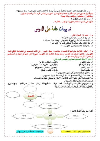 ‫إﻋﺪاد‬/‫ﺑﯿﻮﻣﻲ‬‫ت‬ ‫ﺳﻤﯿﺮ‬/٠١٠٦٤٥٤٩٤٦٤‫أﺑﻰ‬ ‫روح‬ ‫ﻋﻠﻰ‬ ‫ﺟﺎرﯾﺔ‬ ‫ﺻﺪﻗﺔ‬ ‫ﻣﺠﺎﻧﯿﺔ‬ ‫ھﺪﯾﺔ‬ ٣٢
١٠-‫ﻣﺎ‬‫أﻛﺜﺮ‬‫اﻹﺟﺎﺑ‬‫ﺎت‬‫اﻟﺘﻰ‬‫أﻋﺠﺒﺖ‬‫اﻟﺘﻼﻣﯿﺬ‬‫ﺣﻮل‬‫ﻣﺎذا‬‫ﯾﺤﺪث‬‫إذا‬‫اﻧﻘﻄﻊ‬‫اﻟﺘﯿﺎر‬‫اﻟﻜﮭﺮﺑﺎﺋﻰ‬‫؟‬‫وﻣﻦ‬‫ﺻﺎﺣﺒﮭﺎ؟‬
‫إﺟﺎﺑﺔ‬‫ﻧﺒﯿﻞ‬‫ﺻﺪﯾﻖ‬‫أﻣﯿﺮ‬‫ﺣﯿﺚ‬‫ﻗﺎل‬:‫ﻋﻨﺪﻣﺎ‬‫ﯾﻨﻘﻄﻊ‬‫اﻟﺘﯿﺎر‬‫اﻟﻜﮭﺮﺑﺎﺋﻰ‬‫ﯾﺠﻠﺲ‬‫أﻓﺮاد‬‫اﻷﺳﺮة‬‫ﻣﻌﺎ‬‫ﯾﺘﺤﺪﺛﻮن‬
‫وﯾﺘﻨﺎﻗﺸﻮن‬‫وﯾﻀﺤﻜﻮن‬‫وﯾﻘﻀﻮن‬‫وﻗﺘﺎ‬‫ﺟﻤﯿﻼ‬.
١١-‫ﺑﻢ‬‫ﺣﺚ‬‫اﻟﻤﻌﻠﻢ‬‫اﻟﺘﻼﻣﯿﺬ‬‫؟‬
‫ﺣﺜﮭﻢ‬‫ﻋﻠﻰ‬‫ﺣﺴﻦ‬‫اﺳﺘﺨﺪا‬‫م‬‫اﻟﻜﮭﺮﺑﺎء‬‫وﺗﺠﻨﺐ‬‫ﻣﺨﺎطﺮھﺎ‬.
‫س‬١:‫اﻵﺗﻰ‬ ‫اﻟﺴﺆال‬ ‫ﻋﻦ‬ ‫أﺟﺐ‬:
١-‫؟‬ ‫ﺗﻼﻣﯿﺬه‬ ‫اﻟﻌﻠﻮم‬ ‫ﻣﻌﻠﻢ‬ ‫اﺻﻄﺤﺐ‬ ‫أﯾﻦ‬ ‫إﻟﻰ‬
٢-‫؟‬ ‫ذﻟﻚ‬ ‫ﺑﻌﺪ‬ ‫ﺣﺪث‬ ‫وﻣﺎذا‬ ‫؟‬ ‫اﻟﻜﻤﺒﯿﻮﺗﺮ‬ ‫أﺟﮭﺰة‬ ‫ﻓﻰ‬ ‫اﻟﺘﻼﻣﯿﺬ‬ ‫ﺷﺎھﺪ‬ ‫ﻣﺎذا‬
٣-‫؟‬ ‫اﻟﻜﮭﺮﺑﺎء‬ ‫ﻋﻦ‬ ‫ﻓﯿﮭﺎ‬ ‫ﻧﺴﺘﻐﻨﻰ‬ ‫ﻻ‬ ‫ﻷﻣﺎﻛﻦ‬ ‫أﻣﺜﻠﺔ‬ ‫ﺛﻼﺛﺔ‬ ‫أذﻛﺮ‬
٤-‫ﻣﺎذا‬‫؟‬ ‫اﻟﻜﮭﺮﺑﺎﺋﻰ‬ ‫اﻟﺘﯿﺎر‬ ‫اﻧﻘﻄﻊ‬ ‫إذا‬ ‫ﯾﺤﺪث‬
‫س‬٢" :‫ﺎر‬‫اﻟﺘﯿ‬ ‫اﻧﻘﻄﻊ‬ ‫اﻟﻤﺸﺎھﺪة‬ ‫ﻓﻰ‬ ‫اﻧﺪﻣﺎﺟﮭﻢ‬ ‫أﺛﻨﺎء‬ ‫وﻓﻰ‬ ‫اﻟﺼﻮر‬ ‫ﺑﻌﺾ‬ ‫ﯾﺸﺎھﺪون‬ ‫اﻟﻜﻤﺒﯿﻮﺗﺮ‬ ‫أﺟﮭﺰة‬ ‫أﻣﺎم‬ ‫اﻟﺘﻼﻣﯿﺬ‬ ‫ﺟﻠﺲ‬
‫اﻟﻤﺴﺘﺸﻔﻰ‬ ‫أو‬ ‫اﻟﺒﯿﺖ‬ ‫ﻓﻰ‬ ‫ﻋﻨﮭﺎ‬ ‫ﻏﻨﻰ‬ ‫ﻻ‬ ‫،ﻓﮭﻰ‬ ‫اﻟﻜﮭﺮﺑﺎء‬ ‫ﻋﻦ‬ ‫اﻟﺘﻼﻣﯿﺬ‬ ‫ﯾﺤﺪث‬ ‫،وأﺧﺬ‬ ‫اﻟﻔﺮﺻﺔ‬ ‫ھﺬه‬ ‫اﻟﻤﻌﻠﻢ‬ ‫ﻓﺎﻧﺘﮭﺰ‬ ، ‫اﻟﻜﮭﺮﺑﺎﺋﻰ‬
‫اﻟﻤﺪرﺳﺔ‬ ‫أو‬‫اﻟﻤﺼﻨﻊ‬ ‫أو‬ ‫اﻟﺸﺎرع‬ ‫أو‬. "
‫أ‬-‫ﯾﺄﺗﻰ‬ ‫ﻓﯿﻤﺎ‬ ‫اﻟﻘﻮﺳﯿﻦ‬ ‫ﺑﯿﻦ‬ ‫ﻣﻤﺎ‬ ‫اﻟﺼﺤﯿﺤﺔ‬ ‫اﻹﺟﺎﺑﺔ‬ ‫اﺧﺘﺮ‬:
١-‫ﻣﻌﻨﻰ‬)‫اﻧﺘﮭﺰ‬) (‫اﺑﺘﻌﺪ‬–‫اﺳﺘﻐﻞ‬–‫اﻗﺘﺮب‬(
٢-‫ﺟﻤﻊ‬)‫اﻟﻔﺮﺻﺔ‬) (‫اﻷﻓﺮاص‬–‫اﻟﻔﺮوﺻﺎت‬–‫اﻟﻔﺮص‬(
٣-‫ﻣﻔﺮد‬)‫اﻟﺼﻮر‬()‫اﻷﺻﻮر‬–‫اﻟﺼﺎر‬–‫اﻟﺼﻮرة‬(
٤-‫ﻣﻀﺎد‬)‫أﻣﺎم‬) (‫ﻓﻮق‬–‫ﺧﻠﻒ‬–‫ﺗﺤﺖ‬(
‫ب‬-‫؟‬ ‫اﻟﻜﻤﺒﯿﻮﺗﺮ‬ ‫أﺟﮭﺰة‬ ‫ﻓﻰ‬ ‫اﻟﺘﻼﻣﯿﺬ‬ ‫ﺷﺎھﺪه‬ ‫اﻟﺬى‬ ‫ﻣﺎ‬
‫ﺟـ‬-‫؟‬ ‫اﻟﻜﻤﺒﯿﻮﺗﺮ‬ ‫أﺟﮭﺰة‬ ‫ﻣﺸﺎھﺪة‬ ‫ﻓﻰ‬ ‫اﻟﺘﻼﻣﯿﺬ‬ ‫اﻧﺪﻣﺎج‬ ‫أﺛﻨﺎء‬ ‫ﻓﻰ‬ ‫ﺣﺪث‬ ‫ﻣﺎذا‬
‫د‬-"‫اﻟﻜﮭﺮﺑ‬‫ﻋﻨﮭﺎ‬ ‫ﻏﻨﻰ‬ ‫ﻻ‬ ‫ﺎء‬"‫اﻟﻜﮭﺮﺑﺎء‬ ‫ﻋﻦ‬ ‫ﻓﯿﮭﺎ‬ ‫ﻧﺴﺘﻐﻨﻰ‬ ‫ﻻ‬ ‫اﻷﻣﺎﻛﻦ‬ ‫ﻣﻦ‬ ‫ﺛﻼﺛﺔ‬ ‫أذﻛﺮ‬.
‫ھـ‬-‫اﻟﺴﺎﺑﻘﺔ‬ ‫ﻟﻠﻔﻘﺮة‬ ‫ًﺎ‬‫ﺒ‬‫ﻣﻨﺎﺳ‬ ‫ًﺎ‬‫ﻧ‬‫ﻋﻨﻮا‬ ‫ﺿﻊ‬.
‫و‬-‫اﻟﺴﺎﺑﻘﺔ‬ ‫اﻟﻔﻘﺮة‬ ‫ﻣﻦ‬ ‫اﺳﺘﺨﺮج‬) :ً‫ﻼ‬‫ﻓﺎﻋ‬–ً‫ﻼ‬‫ﻓﻌ‬–‫ًﺎ‬ ‫ﺣﺮﻓ‬–‫وﺻﻞ‬ ‫أﻟﻒ‬ ‫ﺑﮭﺎ‬ ‫ﻛﻠﻤﺔ‬–‫ﻗﻄﻊ‬ ‫ھﻤﺰة‬ ‫ﺑﮭﺎ‬ ‫ﻛﻠﻤﺔ‬–‫ﺗﻜﺴﯿﺮ‬ ‫ﺟﻤﻊ‬(
.‫اﻟﻤﻨﺎﺳﺒﺔ‬ ‫ﺑﺎﻟﻜﻠﻤﺎت‬ ‫اﻟﻤﻔﺮدات‬ ‫ﺷﺒﻜﺔ‬ ‫أﻛﻤﻞ‬
‫اﻟﻤﻔﺮدات‬ ‫ﺧﺮﯾﻄﺔ‬ ‫أﻛﻤﻞ‬:
‫اﻧﺘﮭﺰ‬
‫ﻣﻌﻨﺎھﺎ‬
.........................
‫ﻣﻀﺎدھﺎ‬
.........................
‫ﻧﻮﻋﮭﺎ‬
.........................
‫اﻟﺠﻤﻠﺔ‬
......................................
‫اﻟﻜﻤﺒﯿﻮﺗﺮ‬
 