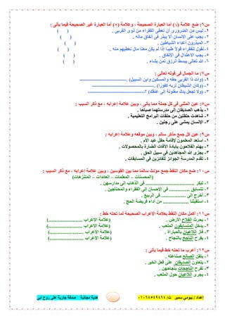 ‫إﻋﺪاد‬/‫ﺑﯿﻮﻣﻲ‬‫ت‬ ‫ﺳﻤﯿﺮ‬/٠١٠٦٤٥٤٩٤٦٤‫أﺑﻰ‬ ‫روح‬ ‫ﻋﻠﻰ‬ ‫ﺟﺎرﯾﺔ‬ ‫ﺻﺪﻗﺔ‬ ‫ﻣﺠﺎﻧﯿﺔ‬ ‫ھﺪﯾﺔ‬ ٤٦
‫س‬٦:‫ﻋﻼﻣﺔ‬ ‫ﺿﻊ‬)√(‫وﻋﻼﻣﺔ‬ ، ‫اﻟﺼﺤﯿﺤﺔ‬ ‫اﻟﻌﺒﺎرة‬ ‫أﻣﺎ‬)×(‫ﻏﯿﺮ‬ ‫اﻟﻌﺒﺎرة‬ ‫أﻣﺎ‬‫ﯾﺄﺗﻰ‬ ‫ﻓﯿﻤﺎ‬ ‫اﻟﺼﺤﯿﺤﺔ‬:
١-‫اﻟﻘﺮﺑﻰ‬ ‫ذوى‬ ‫ﻣﻦ‬ ‫اﻟﻔﻘﺮاء‬ ‫ﻧﻌﻄﻰ‬ ‫أن‬ ‫اﻟﻀﺮورى‬ ‫ﻣﻦ‬ ‫ﻟﯿﺲ‬( ) .
٢-‫ﻣﺎﻟﮫ‬ ‫إﻧﻔﺎق‬ ‫ﻓﻰ‬ ‫ﯾﺒﺬر‬ ‫أﻻ‬ ‫اﻹﻧﺴﺎن‬ ‫ﻋﻠﻰ‬ ‫ﯾﺠﺐ‬( ) .
٣-‫اﻟﺸﯿﺎطﯿﻦ‬ ‫أﻋﺪاء‬ ‫اﻟﻤﺒﺬرون‬.( )
٤-‫ﻣﻨﮫ‬ ‫ﻧﻌﻄﯿﮭﻢ‬ ‫ﻣﺎل‬ ‫ﻣﻌﻨﺎ‬ ‫ﯾﻜﻦ‬ ‫ﻟﻢ‬ ‫إذا‬ ‫ًﺎ‬‫ﺒ‬‫طﯿ‬ ً‫ﻻ‬‫ﻗﻮ‬ ‫ﻟﻠﻔﻘﺮاء‬ ‫ﻧﻘﻮل‬( ) .
٥-‫اﻹﻧﻔﺎق‬ ‫ﻓﻰ‬ ‫اﻻﻋﺘﺪال‬ ‫ﯾﺠﺐ‬( ) .
٦-‫ﺗﻌ‬ ‫ﷲ‬‫ﯾﺸﺎء‬ ‫ﻟﻤﻦ‬ ‫اﻟﺮزق‬ ‫ﯾﺒﺴﻂ‬ ‫ﺎﻟﻰ‬( ) .
‫س‬٧:‫ﺗﻌﺎﻟﻰ‬ ‫ﻗﻮﻟﮫ‬ ‫ﻓﻰ‬ ‫اﻟﺠﻤﺎل‬ ‫ﻣﺎ‬:
١-)‫اﻟﺴﺒﯿﻞ‬ ‫واﺑﻦ‬ ‫واﻟﻤﺴﻜﯿﻦ‬ ‫ﺣﻘﮫ‬ ‫اﻟﻘﺮﺑﻰ‬ ‫ذا‬ ‫وآت‬. (---------------------------
٢-)‫ا‬ً‫ﻛﻔﻮر‬ ‫ﻟﺮﺑﮫ‬ ‫اﻟﺸﯿﻄﺎن‬ ‫وﻛﺎن‬. (------------------------------------
٣-)‫ﻋﻨﻘﻚ‬ ‫إﻟﻰ‬ ‫ﻣﻐﻠﻮﻟﺔ‬ ‫ﯾﺪك‬ ‫ﺗﺠﻌﻞ‬ ‫وﻻ‬(‫؟‬---------------------------------
‫س‬٨:‫اﻟﺴﺒﺐ‬ ‫ذﻛﺮ‬ ‫ﻣﻊ‬ ، ‫إﻋﺮاﺑﮫ‬ ‫ﻋﻼﻣﺔ‬ ‫وﺑﯿﻦ‬ ، ‫ﯾﺄﺗﻰ‬ ‫ﻣﻤﺎ‬ ‫ﺟﻤﻠﺔ‬ ‫ﻛﻞ‬ ‫ﻓﻰ‬ ‫اﻟﻤﺜﻨﻰ‬ ‫ﻋﯿﻦ‬:
١-‫ًﺎ‬‫ﺣ‬‫ﺻﺒﺎ‬ ‫ﻣﺪرﺳﺘﮭﻤﺎ‬ ‫إﻟﻰ‬ ‫اﻟﺼﺪﯾﻘﺎن‬ ‫ﯾﺬھﺐ‬.
٢-‫اﻟﺘﻌﻠﯿﻤﯿﺔ‬ ‫اﻟﺒﺮاﻣﺞ‬ ‫ﺣﻠﻘﺎت‬ ‫ﻣﻦ‬ ‫ﺣﻠﻘﺘﯿﻦ‬ ‫ﺷﺎھﺪت‬.
٣-‫رﺟﻠﯿﻦ‬ ‫ﻋﻠﻰ‬ ‫ﯾﻤﺸﻰ‬ ‫اﻹﻧﺴﺎن‬.
‫س‬٩:‫إﻋﺮاﺑﮫ‬ ‫وﻋﻼﻣﺔ‬ ‫ﻣﻮﻗﻌﮫ‬ ‫وﺑﯿﻦ‬ ، ‫ﺳﺎﻟﻢ‬ ‫ﻣﺬﻛﺮ‬ ‫ﺟﻤﻊ‬ ‫ﻛﻞ‬ ‫ﻋﯿﻦ‬:
١-‫اﻷم‬ ‫ﻋﯿﺪ‬ ‫ﺣﻔﻞ‬ ‫ﻹﻗﺎﻣﺔ‬ ‫اﻟﻤﻌﻠﻤﻮن‬ ‫اﺳﺘﻌﺪ‬.
٢-‫ﺑﺎﻟﻤﺤﺼﻮﻻت‬ ‫اﻟﻀﺎرة‬ ‫اﻵﻓﺎت‬ ‫ﺑﺈﺑﺎدة‬ ‫اﻟﻔﻼﺣﻮن‬ ‫ﯾﮭﺘﻢ‬.
٣-‫اﻟﺤﻖ‬ ‫ﺳﺒﯿﻞ‬ ‫ﻓﻰ‬ ‫اﻟﻤﺠﺎھﺪﯾﻦ‬ ‫ﷲ‬ ‫ﯾﺠﺰى‬.
٤-‫اﻟﻤﺴﺎﺑﻘﺎت‬ ‫ﻓﻰ‬ ‫ﻟﻠﻔﺎﺋﺰﯾﻦ‬ ‫اﻟﺠﻮاﺋﺰ‬ ‫اﻟﻤﺪرﺳﺔ‬ ‫ﺗﻘﺪم‬.
‫س‬١٠:‫ﺟﻤﻊ‬ ‫اﻟﻨﻘﻂ‬ ‫ﻣﻜﺎن‬ ‫ﺿﻊ‬‫اﻟﺴﺒﺐ‬ ‫ذﻛﺮ‬ ‫ﻣﻊ‬ ، ‫إﻋﺮاﺑﮫ‬ ‫ﻋﻼﻣﺔ‬ ‫وﺑﯿﻦ‬ ، ‫اﻟﻘﻮﺳﯿﻦ‬ ‫ﺑﯿﻦ‬ ‫ﻣﻤﺎ‬ ‫ﺎ‬ً‫ﺳﺎﻟﻤ‬ ‫ﻣﺆﻧﺚ‬:
)‫اﻟﻤﺤﺴﻨﺎت‬–‫اﻟﻤﻌﻠﻤﺎت‬–‫اﻟﻌﺎﺋﺪات‬–‫اﻟﻤﺘﻨﺰھﺎت‬(
١-‫ﺗﺒﻜﺮ‬....................................‫ﻣﺪارﺳﮭﻦ‬ ‫إﻟﻰ‬ ‫اﻟﺬھﺎب‬ ‫ﻓﻰ‬.
٢-‫ﺗﺘﺴﺎﺑﻖ‬...............‫واﻟﻤﺤﺘﺎﺟﯿﻦ‬ ‫اﻟﻔﻘﺮاء‬ ‫إﻟﻰ‬ ‫اﻹﺣﺴﺎن‬ ‫ﻓﻰ‬.
٣-‫إﻟﻰ‬ ‫أﺧﺮج‬..................‫اﻟﺮﺑﯿﻊ‬ ‫ﻓﻰ‬.
٤-‫اﺳﺘﻘﺒﻠﻨﺎ‬...................‫اﻟﺤﺞ‬ ‫ﻓﺮﯾﻀﺔ‬ ‫أداء‬ ‫ﻣﻦ‬.
‫س‬١١:‫ﺧﻂ‬ ‫ﺗﺤﺘﮫ‬ ‫ﻟﻤﺎ‬ ‫اﻟﺼﺤﯿﺤﺔ‬ ‫اﻹﻋﺮاب‬ ‫ﺑﻌﻼﻣﺔ‬ ‫اﻟﻨﻘﻂ‬ ‫ﻣﻜﺎن‬ ‫أﻛﻤﻞ‬:
١-‫ﯾﺤﺮث‬‫اﻟﻔﻼح‬‫اﻷرض‬) .‫اﻹﻋﺮاب‬ ‫ﻋﻼﻣﺔ‬(.........................
٢-‫ﯾﺪﺧﻞ‬‫ا‬‫ﻟﻤﺘﺴﺎﺑﻘﻮن‬‫اﻟﻤﻠﻌﺐ‬) .‫اﻹﻋﺮاب‬ ‫ﻋﻼﻣﺔ‬(.........................
٣-‫ﻓﺎز‬‫اﻟﻼﻋﺒﺎن‬‫ﺑﺎﻟﻤﺒﺎراة‬) .‫اﻹﻋﺮاب‬ ‫ﻋﻼﻣﺔ‬(.........................
٤-‫ﯾﻔﺮح‬‫اﻟﻨﺎﺟﺢ‬‫ﺑﺎﻟﻨﺠﺎح‬.)‫اﻹﻋﺮاب‬ ‫ﻋﻼﻣﺔ‬(.........................
‫س‬١٢:‫ﯾﺄﺗﻰ‬ ‫ﻓﯿﻤﺎ‬ ‫ﺧﻂ‬ ‫ﺗﺤﺘﮫ‬ ‫ﻣﺎ‬ ‫أﻋﺮب‬:
١-‫ﯾﺘﻘﻦ‬‫اﻟﺼﺎﻧﻊ‬‫ﺻﻨﺎﻋﺘﮫ‬.
٢-‫ﯾﺘﻌﺎون‬‫اﻟﺼﺪﯾﻘﺎن‬‫اﻟﺨﯿﺮ‬ ‫ﻓﻌﻞ‬ ‫ﻋﻠﻰ‬.
٣-‫ﺗﻔﺮح‬‫اﻟﻨﺎﺟﺤﺎت‬‫ﺑﻨﺠﺎﺣﮭﻦ‬.
٤-‫ﯾﺠﺮى‬‫اﻟﻼﻋﺒﺎن‬‫اﻟﻤﻠﻌﺐ‬ ‫ﺣﻮل‬.
 