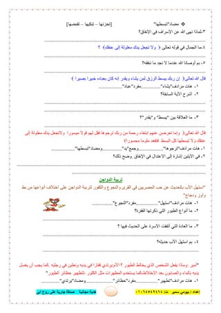‫إﻋﺪاد‬/‫ﺑﯿﻮﻣﻲ‬‫ت‬ ‫ﺳﻤﯿﺮ‬/٠١٠٦٤٥٤٩٤٦٤‫أﺑﻰ‬ ‫روح‬ ‫ﻋﻠﻰ‬ ‫ﺟﺎرﯾﺔ‬ ‫ﺻﺪﻗﺔ‬ ‫ﻣﺠﺎﻧﯿﺔ‬ ‫ھﺪﯾﺔ‬ ٦٤
‫ﻣﻀﺎد‬"‫ﺗﺒﺴﻄﮭﺎ‬"]‫ﺗﺤﺰﻧﮭﺎ‬–‫ﺗﺒﻜﯿﮭﺎ‬–‫ﺗﻘﺒﻀﮭﺎ‬[
٣-‫اﻹﻧﻔﺎق؟‬ ‫ﻓﻲ‬ ‫اﻹﺳﺮاف‬ ‫ﻋﻦ‬ ‫ﷲ‬ ‫ﻧﮭﻰ‬ ‫ﻟﻤﺎذا‬
............................................................................................................................
٤-‫ﺗﻌﺎﻟﻰ‬ ‫ﻗﻮﻟﮫ‬ ‫ﻓﻲ‬ ‫اﻟﺠﻤﺎل‬ ‫ﻣﺎ‬‫ﺗﺠﻌ‬ ‫وﻻ‬‫ﻞ‬‫ﻋﻨﻘﻚ‬ ‫إﻟﻰ‬ ‫ﻣﻐﻠﻮﻟﺔ‬ ‫ﯾﺪك‬‫؟‬
............................................................................................................................
٥-‫ﻧﻨﻔﻘﮫ؟‬ ‫ﻣﺎ‬ ‫ﻧﺠﺪ‬ ‫ﻻ‬ ‫ﻋﻨﺪﻣﺎ‬ ‫ﷲ‬ ‫أوﺻﺎﻧﺎ‬ ‫ﺑﻢ‬
............................................................................................................................
‫ﺗﻌﺎﻟﻰ‬ ‫ﷲ‬ ‫ﻗﺎل‬‫ﺑﺼﯿﺮا‬ ‫ﺧﺒﯿﺮا‬ ‫ﺑﻌﺒﺎده‬ ‫ﻛﺎن‬ ‫إﻧﮫ‬ ‫وﯾﻘﺪر‬ ‫ﯾﺸﺎء‬ ‫ﻟﻤﻦ‬ ‫اﻟﺮزق‬ ‫ﯾﺒﺴﻂ‬ ‫رﺑﻚ‬ ‫إن‬
١-‫ﻣﺮادف‬ ‫ھﺎت‬"‫ﯾﺸﺎء‬..............."‫ﻣﻔﺮد‬"‫ﻋﺒﺎد‬.................."
٢-‫اﻟﺴﺎﺑﻘﺔ؟‬ ‫اﻵﯾﺔ‬ ‫اﺷﺮح‬
............................................................................................................................
............................................................................................................................
٣-‫ﺑﯿﻦ‬ ‫اﻟﻌﻼﻗﺔ‬ ‫ﻣﺎ‬"‫ﯾﺒﺴﻂ‬"‫و‬"‫ﯾﻘﺪر‬"‫؟‬
............................................................................................................................
‫ﺗﻌﺎﻟﻰ‬ ‫ﷲ‬ ‫ﻗﺎل‬‫إﻟﻰ‬ ‫ﻣﻐﻠﻮﻟﺔ‬ ‫ﯾﺪك‬ ‫وﻻﺗﺠﻌﻞ‬ ‫ﻣﯿﺴﻮرا‬ ‫ﻗﻮﻻ‬ ‫ﻟﮭﻢ‬ ‫ﻓﻘﻞ‬ ‫ﺗﺮﺟﻮھﺎ‬ ‫رﺑﻚ‬ ‫ﻣﻦ‬ ‫رﺣﻤﺔ‬ ‫اﺑﺘﻐﺎء‬ ‫ﻋﻨﮭﻢ‬ ‫ﺗﻌﺮﺿﻦ‬ ‫وإﻣﺎ‬
‫ﻣﺤﺴﻮرا‬ ‫ﻣﻠﻮﻣﺎ‬ ‫ﻓﺘﻘﻌﺪ‬ ‫اﻟﺒﺴﻂ‬ ‫ﻛﻞ‬ ‫ﺗﺒﺴﻄﮭﺎ‬ ‫وﻻ‬ ‫ﻋﻨﻘﻚ‬
١-‫ﻣﺮادف‬ ‫ھﺎت‬"‫ﺗﺮﺟﻮھﺎ‬............".......‫وﺟﻤﻊ‬"‫ﯾﺪ‬..............."‫وﻣﻀﺎد‬"‫ﺗﺒﺴﻄﮭﺎ‬.................."
٢-‫اﻹﻧﻔﺎق‬ ‫ﻓﻲ‬ ‫اﻻﻋﺘﺪال‬ ‫إﻟﻰ‬ ‫إﺷﺎرة‬ ‫اﻵﯾﺘﯿﻦ‬ ‫ﻓﻲ‬.‫ذﻟﻚ؟‬ ‫وﺿﺢ‬
.................................................................................................................................................
.......................................................................................................
‫اﻟﺪواﺟﻦ‬ ‫ﺗﺮﺑﯿﺔ‬
"‫ﺑﻂ‬ ‫ﻣﻦ‬ ‫أﻧﻮاﻋﮭﺎ‬ ‫اﺧﺘﻼف‬ ‫ﻋﻠﻰ‬ ‫اﻟﺪواﺟﻦ‬ ‫ﻟﺘﺮﺑﯿﺔ‬ ‫واﻟﻜﻔﻮر‬ ‫واﻟﻨﺠﻮع‬ ‫اﻟﻘﺮى‬ ‫ﻓﻲ‬ ‫اﻟﻤﺼﺮﯾﯿﻦ‬ ‫ﺣﺐ‬ ‫ﻋﻦ‬ ‫ﺑﺎﻟﺤﺪﯾﺚ‬ ‫اﻷب‬ ‫اﺳﺘﮭﻞ‬
‫ودﺟﺎج‬ ‫وأوز‬"
١-‫ﻣﺮادف‬ ‫ھﺎت‬"‫اﺳﺘﮭﻞ‬....".............‫ﻣﻔﺮد‬"‫اﻟﻨﺠﻮع‬................"
٢-‫اﻟﻔﻘﺮة؟‬ ‫ذﻛﺮﺗﮭﺎ‬ ‫اﻟﺘﻲ‬ ‫اﻟﻄﯿﻮر‬ ‫أﻧﻮاع‬ ‫ﻣﺎ‬
........................................................................................................................
٣-‫؟‬ ‫ﻓﯿﮭﺎ‬ ‫اﻟﺤﺪﯾﺚ‬ ‫ﻋﻠﻰ‬ ‫اﻻﺳﺮة‬ ‫أﺗﻔﻘﺖ‬ ‫اﻟﺘﻲ‬ ‫اﻟﻌﺎدة‬ ‫ﻣﺎ‬
........................................................................................................................
٤-‫ﺣﺪﯾﺜﮫ؟‬ ‫اﻷب‬ ‫اﺳﺘﮭﻞ‬ ‫ﺑﻢ‬
........................................................................................................................
"‫أﻣ‬‫ﯿﺮ‬:‫اﻷم‬ ‫؟‬ ‫اﻟﻄﯿﻮر‬ ‫ﯾﺨﺎﻟﻂ‬ ‫اﻟﺬي‬ ‫اﻟﺸﺨﺺ‬ ‫ﯾﻔﻌﻞ‬ ‫وﻣﺎذا‬:‫رﺟﻠﯿﮫ‬ ‫ﻓﻲ‬ ‫وﻧﻌﻠﯿﻦ‬ ‫ﯾﺪﯾﮫ‬ ‫ﻓﻲ‬ ‫ﻗﻔﺎزا‬ ‫ﯾﺮﺗﺪي‬.‫ﯾﻐﺴﻞ‬ ‫أن‬ ‫ﯾﺠﺐ‬ ‫ﻛﻤﺎ‬
‫اﻟﻄﯿﻮر‬ ‫ﺣﻈﺎﺋﺮ‬ ‫،ﻟﺘﻄﮭﯿﺮ‬ ‫اﻟﻜﻠﻮر‬ ‫ﻣﺜﻞ‬ ‫اﻟﻤﻄﮭﺮات‬ ‫ﯾﺴﺘﺨﺪم‬ ‫اﻻﺧﺘﻼط،ﻛﻤﺎ‬ ‫ﺑﻌﺪ‬ ‫واﻟﺼﺎﺑﻮن‬ ‫ﺑﺎﻟﻤﺎء‬ ‫ﯾﺪﯾﮫ‬"
١-‫ﻣﺮادف‬ ‫ھﺎت‬"‫ﺗﻄﮭﯿﺮ‬................."‫ﻣﻔﺮد‬"‫ﺣﻈﺎﺋﺮ‬....................."‫وﻣﻀﺎد‬"‫ﯾﺮﺗﺪي‬.............."
 