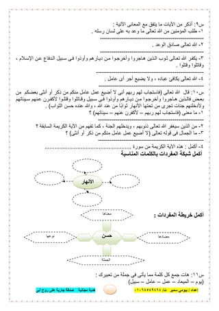 ‫إﻋﺪاد‬/‫ﺑﯿﻮﻣﻲ‬‫ت‬ ‫ﺳﻤﯿﺮ‬/٠١٠٦٤٥٤٩٤٦٤‫أﺑﻰ‬ ‫روح‬ ‫ﻋﻠﻰ‬ ‫ﺟﺎرﯾﺔ‬ ‫ﺻﺪﻗﺔ‬ ‫ﻣﺠﺎﻧﯿﺔ‬ ‫ھﺪﯾﺔ‬ ٧
‫س‬٩:‫اﻵﺗﯾﺔ‬ ‫اﻟﻣﻌﺎﻧﻰ‬ ‫ﻣﻊ‬ ‫ﯾﺗﻔق‬ ‫ﻣﺎ‬ ‫اﻵﯾﺎت‬ ‫ﻣن‬ ‫أذﻛر‬:
١-‫رﺳﻠﮫ‬ ‫ﻟﺳﺎن‬ ‫ﻋﻠﻰ‬ ‫ﺑﮫ‬ ‫وﻋد‬ ‫ﻣﺎ‬ ‫ﺗﻌﺎﻟﻰ‬ ‫ﷲ‬ ‫ﻣن‬ ‫اﻟﻣؤﻣﻧﯾن‬ ‫طﻠب‬.
-----------------------------------------------------
٢-‫اﻟوﻋد‬ ‫ﺻﺎدق‬ ‫ﺗﻌﺎﻟﻰ‬ ‫ﷲ‬.
-----------------------------------------------------
٣-‫ر‬‫ﯾﻛﻔ‬، ‫ﻼم‬‫اﻹﺳ‬ ‫ن‬‫ﻋ‬ ‫دﻓﺎع‬‫اﻟ‬ ‫ﺑﯾل‬‫ﺳ‬ ‫ﻰ‬‫ﻓ‬ ‫وأوذوا‬ ‫ﺎرھم‬‫دﯾ‬ ‫ن‬‫ﻣ‬ ‫وا‬‫وأﺧرﺟ‬ ‫ﺎﺟروا‬‫ھ‬ ‫ذﯾن‬‫اﻟ‬ ‫وب‬‫ﺛ‬ ‫ﺎﻟﻰ‬‫ﺗﻌ‬ ‫ﷲ‬
‫وﻗﺗﻠوا‬ ‫وﻗﺎﺗﻠوا‬.
-------------------------------------------------------
٤-‫ﻋﺎﻣل‬ ‫أى‬ ‫أﺟر‬ ‫ﯾﺿﯾﻊ‬ ‫وﻻ‬ ، ‫ﻋﺑﺎده‬ ‫ﯾﻛﺎﻓﺊ‬ ‫ﺗﻌﺎﻟﻰ‬ ‫ﷲ‬.
------------------------------------------------------
‫س‬١٠:‫ﺗﻌﺎﻟﻰ‬ ‫ﷲ‬ ‫ﻗﺎل‬)‫ﻣن‬ ‫ﺑﻌﺿﻛم‬ ‫أﻧﺛﻰ‬ ‫أو‬ ‫ذﻛر‬ ‫ﻣن‬ ‫ﻣﻧﻛم‬ ‫ﻋﺎﻣل‬ ‫ﻋﻣل‬ ‫أﺿﯾﻊ‬ ‫ﻻ‬ ‫أﻧﻰ‬ ‫رﺑﮭم‬ ‫ﻟﮭم‬ ‫ﻓﺎﺳﺗﺟﺎب‬
‫ﯾﺋﺎﺗﮭم‬ ‫ﺳ‬ ‫ﻧﮭم‬ ‫ﻋ‬ ‫رن‬ ‫ﻷﻛﻔ‬ ‫وا‬ ‫وﻗﺗﻠ‬ ‫ﺎﺗﻠوا‬ ‫وﻗ‬ ‫ﺑﯾل‬ ‫ﺳ‬ ‫ﻰ‬ ‫ﻓ‬ ‫وأوذوا‬ ‫ﺎرھم‬ ‫دﯾ‬ ‫ن‬ ‫ﻣ‬ ‫وا‬ ‫وأﺧرﺟ‬ ‫ﺎﺟروا‬ ‫ھ‬ ‫ذﯾن‬ ‫ﻓﺎﻟ‬ ‫ض‬ ‫ﺑﻌ‬
‫ﺣﺳ‬ ‫ﻋﻧده‬ ‫وﷲ‬ ، ‫ﷲ‬ ‫ﻋﻧد‬ ‫ﻣن‬ ‫ًﺎ‬‫ﺑ‬‫ﺛوا‬ ‫اﻷﻧﮭﺎر‬ ‫ﺗﺣﺗﮭﺎ‬ ‫ﻣن‬ ‫ﺗﺟرى‬ ‫ﺟﻧﺎت‬ ‫وﻷدﺧﻠﻧﮭم‬‫اﻟﺛواب‬ ‫ن‬. (
١-‫ﻣﻌﻧﻰ‬ ‫ﻣﺎ‬)‫رﺑﮭم‬ ‫ﻟﮭم‬ ‫ﻓﺎﺳﺗﺟﺎب‬–‫ﻋﻧﮭم‬ ‫ﻷﻛﻔرن‬–‫ﺳﯾﺋﺎﺗﮭم‬(‫؟‬
------------------------------------------------------
٢-‫؟‬ ‫اﻟﺳﺎﺑﻘﺔ‬ ‫اﻟﻛرﯾﻣﺔ‬ ‫اﻵﯾﺔ‬ ‫ﻣن‬ ‫ﺗﻔﮭم‬ ‫ﻛﻣﺎ‬ ، ‫اﻟﺟﻧﺔ‬ ‫وﯾدﺧﻠﮭم‬ ، ‫ذﻧوﺑﮭم‬ ‫ﺗﻌﺎﻟﻰ‬ ‫ﷲ‬ ‫ﺳﯾﻐﻔر‬ ‫اﻟذﯾن‬ ‫ﻣن‬
٣-‫ﺗﻌﺎﻟﻰ‬ ‫ﻗوﻟﮫ‬ ‫ﻓﻰ‬ ‫اﻟﺟﻣﺎل‬ ‫ﻣﺎ‬)‫ﻋﺎﻣ‬ ‫ﻋﻣل‬ ‫أﺿﯾﻊ‬ ‫ﻻ‬‫أﻧﺛﻰ‬ ‫أو‬ ‫ذﻛر‬ ‫ﻣن‬ ‫ﻣﻧﻛم‬ ‫ل‬(‫؟‬
------------------------------------------------------
٤-‫أﻛﻣل‬:‫ﺳورة‬ ‫ﻣن‬ ‫اﻟﻛرﯾﻣﺔ‬ ‫اﻵﯾﺔ‬ ‫ھذه‬.....................................................
‫اﻟﻤﻨﺎﺳﺒﺔ‬ ‫ﺑﺎﻟﻜﻠﻤﺎت‬ ‫اﻟﻤﻔﺮدات‬ ‫ﺷﺒﻜﺔ‬ ‫أﻛﻤﻞ‬
‫اﻟﻤﻔﺮدات‬ ‫ﺧﺮﯾﻄﺔ‬ ‫أﻛﻤﻞ‬:
‫س‬١١:‫ھﺎت‬‫ﺗﻌﺑﯾرك‬ ‫ﻣن‬ ‫ﺟﻣﻠﺔ‬ ‫ﻓﻰ‬ ‫ﯾﺄﺗﻰ‬ ‫ﻣﻣﺎ‬ ‫ﻛﻠﻣﺔ‬ ‫ﻛل‬ ‫ﺟﻣﻊ‬:
)‫ﯾوم‬–‫اﻟﻣﯾﻌﺎد‬–‫ﻋﻣل‬–‫ﻋﺎﻣل‬–‫ﺳﺑﯾل‬(
‫ﺣﺴﻦ‬
‫ﻣﻌﻨﺎھﺎ‬
.........................
‫ﻣﻀﺎدھﺎ‬
.........................
‫ﻧﻮﻋﮭﺎ‬
.........................
‫اﻟﺠﻤﻠﺔ‬
......................................
‫اﻷﻧﮭﺎر‬
 