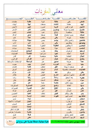 ‫إﻋداد‬/‫ت‬ ‫ﺳﻣﯾر‬ ‫ﺑﯾوﻣﻲ‬/٠١٠٦٤٥٤٩٤٦٤‫ﻣﺟﺎﻧﯾﺔ‬ ‫ھدﯾﺔ‬-‫أﺑﻰ‬ ‫روح‬ ‫ﻋﻠﻰ‬ ‫ﺟﺎرﯾﺔ‬ ‫ﺻدﻗﺔ‬-٢٧-
‫اﻟﻜﻠﻤــــــــﺔ‬‫ﻣﻌﻨــــﺎھــــــــــــــﺎ‬‫اﻟﻜﻠ‬‫ﻤــــــﺔ‬‫ﻣﻀـــﺎدھــــــــــــــﺎ‬‫اﻟﻤﻔـــــــــﺮد‬‫اﻟﺠﻤــــــــــــــــــــــــﻊ‬
‫ﻏﺎﻣﺾ‬‫ﺧﻔﻰ‬‫ﺧﺎﻓﺗﺔ‬‫ﻗوﯾﺔ‬‫ﻋظﻣﺔ‬‫ﻋظﻣﺎت‬
‫أﺑﮭﮫ‬‫ﻋظﻣﺔ‬‫اﺷﺗدت‬‫ﺿﻌﻔت‬‫أﺑﮭﺔ‬‫أﺑﮭﺎت‬
‫اﻷﻋﯿﺎن‬‫اﻟﻘوم‬ ‫ﻛﺑراء‬‫أﻛﺳﺑﮫ‬‫أﺧﺳره‬‫اﻟﻌﯾن‬‫اﻷﻋﯾﺎن‬
‫ﺧﺸﻮع‬‫ﺧﺿوع‬/‫ﻣزﻟﺔ‬‫ﯾؤﺧزون‬‫ﯾﻌطون‬‫اﻷﻣر‬‫اﻷ‬‫واﻣر‬
‫ﺧﺎﻓﺘﺔ‬‫ﻣﻧﺧﻔﺿﺔ‬‫ارﺗﺎح‬‫ﺗﻌب‬‫اﻟﺧﺎدم‬‫اﻟﺧدم‬
‫إﺻﻐﺎء‬‫اﺳﺗﻣﺎع‬ ‫ﺣﺳن‬‫ﻗوﺗﮫ‬‫ﺿﻌﻔﮫ‬‫ﺗرﻛﻰ‬‫أﺗراك‬
‫دھﺸﺘﮫ‬‫ﺣﯾرﺗﮫ‬‫ﯾﻌﻠﻰ‬‫ﯾﺧﻔض‬‫ھﻣﺔ‬‫ھﻣم‬
‫ﺧﺎﺿﻌﯿﻦ‬‫ﺑﺎﻟذل‬ ‫راﺿﯾن‬‫ﯾﺑﺗﺳم‬‫ﯾﻌﺑس‬‫ﻣﮭﺎﻧﺔ‬‫ﻣﮭﺎﻧﺎت‬
‫ﯾﮭﺎﺑﻮﻧﮭﻢ‬‫ﯾﺧﺎﻓوﻧﮭم‬‫ﯾﺛﻧﻰ‬‫ﯾذم‬‫أدب‬‫آداب‬
‫ﻻﯾﻌﺼﻮن‬‫ﯾﺧﺎﻟﻔون‬ ‫ﻻ‬‫اﻟﻌظﯾﻣﺔ‬‫ا‬‫ﻟﺣﻘﯾرة‬‫إﺟﺎﺑﺔ‬‫إﺟﺎﺑﺎت‬
‫اﻟﻤﻨﺼﺐ‬‫اﻟﻣﻘﺎم‬‫ﺣرة‬‫ﻣﻘﯾدة‬‫ﺳﯾدة‬‫ﺳﯾدات‬
‫ﯾﻌﮭﺪ‬ ‫ﻟﻢ‬‫ُﻌرف‬‫ﯾ‬ ‫ﻟم‬‫ﯾﺑﺗﻌد‬‫ﯾﻘﺗرب‬‫اﻟﻣﺟﺗﻣﻊ‬‫اﻟﻣﺟﺗﻣﻌﺎت‬
‫أﻛﺴﺒﮫ‬‫أﻋطﺎه‬‫ﺗﻌﺑوا‬‫اﺳﺗراﺣوا‬‫اﻟﻔﺎﺿﻠﺔ‬‫اﻟﻔﺿﻠﯾﺎت‬
‫اﻟﺠﻼل‬‫اﻟﻌظﻣﺔ‬‫ﻋﺎﻟﯾﺔ‬‫ﻣﻧﺧﻔﺿﺔ‬‫ﻗدر‬‫أﻗدار‬
‫ﯾﺨﻀﻊ‬‫ﺑﺎﻟذل‬ ‫ﯾرﺿﻰ‬‫ﺧوف‬‫أﻣن‬‫اﻟﻔراش‬‫اﻟﻔرا‬‫ﺷون‬
‫ھﻤﺔ‬‫ﻋزﯾﻣﺔ‬‫ﺻدﯾق‬‫ﻋدو‬‫اﻟواﺳطﺔ‬‫اﻟواﺳطﺎت‬/‫اﻟوﺳﺎﺋط‬
‫ﯾﺤﯿﺎ‬‫ﯾﻌﯾش‬‫اﻟﺟرىء‬‫اﻟﺟﺑﺎن‬‫ﺟﯾب‬‫ﺟﯾوب‬
‫ذل‬‫ﺿﻌف‬/‫ﻣﮭﺎﻧﺔ‬‫اﺗﻔق‬‫اﺧﺗﻠف‬‫إﻗﺎﻣﺔ‬‫إﻗﺎﻣﺎت‬
‫اﻟﻔﻀﻠﯿﺎت‬‫ﺑﺎﻟﻔﺿﯾﻠﺔ‬ ‫اﻟﻣﺗﺻﻔﺎت‬‫اﻟداﺋم‬‫اﻟﻣؤﻗت‬‫ﺷوق‬‫أﺷواق‬
‫ﯾﻌﻠﻰ‬‫ﯾرﻓﻊ‬‫ﻣُﺟد‬‫ل‬ِ‫ﻣُﮭْﻣ‬‫ﻋزم‬‫ﻋزاﺋم‬
‫أﻗﺪارھﻢ‬‫ﺷﺄﻧﮭم‬/‫ﻣﻧزﻟﺗﮭم‬‫اﻧﺷرح‬‫اﻧﻘﺑض‬‫ظل‬‫ظﻼل‬
‫ﯾﮭﯿﻰء‬‫ﯾﻌد‬/‫ﯾﺟﮭز‬‫رداءة‬‫ﺣﺳن‬‫رﺗﺑﺔ‬‫رﺗب‬
‫ﺳﻮاه‬‫ﻏﯾره‬‫ﺿﺎﻗت‬‫اﺗﺳﻌت‬‫ﻧﺎظر‬‫ﻧظﺎر‬
‫دون‬‫ﺳﺟل‬/‫ﻛﺗب‬‫ﺧﺎﺻﺔ‬‫ﻋﺎﻣﺔ‬‫أھل‬‫أھﺎل‬
‫دﺳﮭﺎ‬‫أﺧﻔﺎھﺎ‬‫واﺿﺢ‬‫ﻏﺎﻣض‬‫اﻟﻌﺳﻛرﯾﺔ‬‫اﻟﻌﺳﻛرﯾﺎت‬
‫ﯾﺜﻨﻰ‬‫ﯾﻣدح‬‫اﻧﻔﺗﺢ‬‫اﻧﻐﻠق‬‫ﻗﺻﯾرة‬‫ﻗﺻﯾرات‬
‫اﻹذن‬‫اﻟﺳﻣﺎح‬‫أﻗﺑل‬‫أدﺑر‬‫اﻟواﻟﻰ‬‫اﻟوﻻة‬
‫ﯾﺪﺑﺮ‬‫وﯾﻧظم‬ ‫ﯾﻔﻛر‬‫ﺗﻔوق‬‫ﺗﺧﻠف‬‫اﻟﻌﻧﯾد‬‫اﻟﻌﻧﯾدون‬
‫ﺑﮭﻢ‬ ‫اﺧﺘﻠﻂ‬‫إﻟﯾﮭم‬ ‫اﻧﺿم‬‫ظﮭرت‬‫اﺧﺗﻔت‬‫ﻓرﺻﺔ‬‫ﻓرص‬
‫اﺳﺘﺒﺸﺮ‬‫ﻓرح‬‫دواة‬‫دوى‬
‫ﻋﺠﺰوا‬‫ﯾﻘدروا‬ ‫ﻟم‬‫اﻟﺧﯾﺎل‬‫اﻟﺧﯾﺎﻻت‬/‫اﻷﺧﯾﻠﺔ‬
‫اﻟﺘﺴﺎﺑﻖ‬‫اﻟﺗﻧﺎﻓس‬‫اﻟﺳب‬‫اﻟﺳﺑﺎب‬
‫ﺑ‬‫ﺪت‬‫ظﮭرت‬‫اﻹھﺎﻧﺔ‬‫اﻹھﺎﻧﺎت‬
‫ﯾﻨﺒﻐﻰ‬‫ﯾﺟب‬‫ﻓﻛرة‬‫ﻓﻛرات‬/‫ِﻛر‬‫ﻓ‬
‫ﯾﻨﺸﺌﻮن‬‫ﯾﻛﺑرون‬‫ﺧﺎﺻﺔ‬‫ﺧﺎﺻﺎت‬/‫ﺧواص‬
‫ﺗﺤﻮل‬‫وﺗﻣﻧﻊ‬ ‫ﺗﺣﺟز‬‫ﻓرﻗﺔ‬‫ﻓرق‬
‫ذوﯾﮭﻢ‬‫أﻗﺎرﺑﮭم‬/‫أﺻﺣﺎﺑﮭم‬‫ﻣﻌﻧﻰ‬ٍ‫ﻣﻌﺎن‬
 