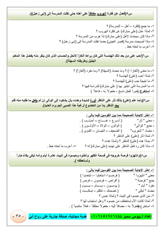 ‫إﻋداد‬/‫ت‬ ‫ﺳﻣﯾر‬ ‫ﺑﯾوﻣﻲ‬/٠١٠٦٤٥٤٩٤٦٤‫ﻣﺟﺎﻧﯾﺔ‬ ‫ھدﯾﺔ‬-‫أﺑﻰ‬ ‫روح‬ ‫ﻋﻠﻰ‬ ‫ﺟﺎرﯾﺔ‬ ‫ﺻدﻗﺔ‬-٣٥-
١-‫ﺟﻣﻊ‬ ‫ﻣﺎ‬)‫ﻓﻛرة‬–‫أھل‬–‫اﻟﻣدرﺳﺔ‬(‫؟‬
٢-‫ﻋدل‬ ‫ﻟﻣﺎذا‬)‫ﻣﺑﺎرك‬ ‫ﻋﻠﻰ‬(‫؟‬ ‫اﻟﮭروب‬ ‫ﻓﻛرة‬ ‫ﻋن‬
٣-‫ﻷھل‬ ‫ﺳﯾﺣدث‬ ‫ﻛﺎن‬ ‫ﻣﺎذا‬)‫ﻣﺑﺎرك‬ ‫ﻋﻠﻰ‬(‫؟‬ ‫اﻟﻣدرﺳﺔ‬ ‫ﻣن‬ ‫ھرب‬ ‫إذا‬
٤-‫ﻣدرﺳﺔ‬ ‫أﺻﺑﺣت‬ ‫ﻣﺎذا‬)‫اﻟﻌﯾﻧﻰ‬ ‫ﻗﺻر‬(‫إﻟﻰ‬ ‫اﻟﻣدرﺳﺔ‬ ‫ﻧﻘﻠت‬ ‫ﺑﻌدﻣﺎ‬)‫زﻋﺑل‬ ‫إﺑﻰ‬(‫؟‬
٥-‫ﺧط‬ ‫ﺗﺣﺗﮫ‬ ‫ﻣﺎ‬ ‫أﻋرب‬.
١-‫ﻣﻌﻧﻰ‬ ‫ﻣﺎ‬)‫أﻟﻐﺎزا‬ً◌(‫ﻣﺿﺎد‬ ‫وﻣﺎ‬ ‫؟‬)‫اﻟﺳﮭﻠﺔ‬(‫ﻣﻔرد‬ ‫وﻣﺎ‬ ‫؟‬)‫أﻟﻐﺎز‬ً‫ا‬(‫؟‬
٢-‫أﺣب‬ ‫ﻟﻣﺎذا‬)‫ﻋﻠﻰ‬(‫؟‬ ‫اﻟﮭﻧدﺳﺔ‬
٣-‫ﺣب‬ ‫ﻧﺗﯾﺟﺔ‬ ‫ﻣﺎ‬)‫ﻋﻠﻰ‬(‫؟‬ ‫ﻟﻠﮭﻧدﺳﺔ‬
٤-‫ﺑﮭﺎ‬ ‫اﺧﺗﯾر‬ ‫اﻟﺗﻰ‬ ‫اﻟﻣدرﺳﺔ‬ ‫ﻣﺎ‬)‫ﻣﺑﺎرك‬ ‫ﻋﻠﻰ‬(‫؟‬ ‫ﻓﯾﮭﺎ‬ ‫ﻟﻠدراﺳﺔ‬
٥-‫اﺳﺗﺧرج‬)ً‫ﻓﺎﻋﻼ‬ ، ‫ﺑﮫ‬ ً‫ﻣﻔﻌوﻻ‬ ، ‫ﻧﺎﺳﺦ‬ ‫ﻟﻔﻌل‬ ً‫ﺧﺑرا‬(
١-‫ﯾﺄﺗﻰ‬ ‫ﻓﯾﻣﺎ‬ ‫اﻟﻘوﺳﯾن‬ ‫ﺑﯾن‬ ‫ﻣﻣﺎ‬ ‫اﻟﺻﺣﯾﺣﺔ‬ ‫اﻹﺟﺎﺑﺔ‬ ‫اﺧﺗر‬:
-‫ﻣﻌﻧﻰ‬"‫ﺛﺎر‬")‫أﺳ‬‫ـ‬‫رع‬–‫ھ‬‫ــــــ‬‫ﺎج‬–‫أﺣ‬‫ـﺗـــ‬‫ب‬(.
-‫ﺟﻣﻊ‬"‫اﻟواﻟﻰ‬")‫اﻟواﻟون‬–‫اﻟوﻻة‬–‫اﻷوﻟ‬‫ـــ‬‫ون‬(.
-‫ﻣﺿﺎد‬"‫اﻟﺟرىء‬")‫اﻟﺿﻌﯾف‬–‫اﻟﺟﺑ‬‫ــ‬‫ﺎن‬–‫اﻟﻘ‬‫ـ‬‫وى‬(.
٢-‫ﺛﺎر‬ ‫ﻟﻣﺎذا‬)‫ﻋﻠﻰ‬(‫؟‬ ‫اﻟﻧﺎظر‬ ‫ﻋﻠﻰ‬
٣-‫ھدد‬ ‫ﺑﻣﺎذا‬)‫ﻋﻠﻰ‬(‫؟‬ ‫ھدده‬ ‫وﻟﻣﺎذا‬ ‫؟‬ ‫اﻟﻧﺎظر‬
٤-‫ﺗﮭدﯾد‬ ‫ﻋﻠﻰ‬ ‫اﻟﻧﺎظر‬ ‫ﻓﻌل‬ ‫رد‬ ‫ﻛﺎن‬ ‫ﻣﺎذا‬)‫ﻣﺑﺎرك‬ ‫ﻋﻠﻰ‬(‫؟‬ ‫ﻟﮫ‬٥-‫ﺧط‬ ‫ﺗﺣﺗﮫ‬ ‫ﻣﺎ‬ ‫أﻋرب‬.
١-‫ﯾﺄﺗﻰ‬ ‫ﻓﯾﻣﺎ‬ ‫اﻟﻘوﺳﯾن‬ ‫ﺑﯾن‬ ‫ﻣﻣﺎ‬ ‫اﻟﺻﺣﯾﺣﺔ‬ ‫اﻹﺟﺎﺑﺔ‬ ‫اﺧﺗر‬:
‫ﻣﻌﻧﻰ‬"‫اﻧﺗﮭزو‬‫ا‬) "‫ﻓرﺣ‬‫ـــ‬‫وا‬-‫اﺳﺗﻐ‬‫ـ‬‫ﻠوا‬–‫اﺑﺗﻌ‬‫ـ‬‫دوا‬(
‫ﺟﻣﻊ‬"‫ﻓرﺻﺔ‬) "‫أﻓراص‬–‫ﻓرﺻون‬–‫ﻓرص‬(
‫ﻣﻔرد‬"‫أﯾﺎم‬) "‫ﯾوﻣ‬‫ـــ‬‫ون‬–‫ﯾ‬‫ــــــ‬‫ﺎم‬–‫ﯾ‬‫ـــــ‬‫وم‬(
‫ﻣﺿﺎد‬"‫ﺗﺑﻛﻰ‬) "‫ﺗﺿﺣ‬‫ـ‬‫ك‬–‫ﺗﺗﻛﻠم‬–‫ﺗﺳﻛ‬‫ــــ‬‫ت‬(
٢-‫اﻟ‬ ‫ﻣن‬‫ذ‬‫؟‬ ‫اﻟﺑﯾت‬ ‫ﻓﻰ‬ ‫ﺣﺑﺳوه‬ ‫ى‬‫؟‬ ‫ﺣﺑس‬ ‫وﻟﻣﺎذا‬
٣-‫؟‬ ‫ﻟﮭﺎ‬ ‫اﺳﺗﺟﺎب‬ ‫وھل‬ ‫؟‬ ‫ﺣﺑﺳوه‬ ‫ﻣن‬ ‫ﺗﺳﺗﻌطف‬ ‫اﻷم‬ ‫ﻛﺎﻧت‬ ‫ﻟﻣﺎذا‬
٤-‫اﺳﺗﺧرج‬)ً ‫ﻣﺎﺿﯾﺎ‬ ً‫ﻓﻌﻼ‬ ، ً‫ﻣطﻠﻘﺎ‬ ً‫ﻣﻔﻌوﻻ‬ ، ‫إﻟﯾﮫ‬ ً ‫ﻣﺿﺎﻓﺎ‬ ، ‫ﺑﮫ‬ ً‫ﻣﻔﻌوﻻ‬. (
‫س‬٥)‫ﻓﻛرة‬ ‫ﻋن‬ ‫ﻓﻌدل‬‫اﻟﮭروب‬ً‫ﺎ‬‫ﺣﻔﺎظ‬‫إﻟﻰ‬ ‫اﻟﻣدرﺳﺔ‬ ‫ﻧﻘﻠت‬ ‫ﺣﺗﻰ‬ ‫أھﻠﮫ‬ ‫ﻋﻠﻰ‬)‫زﻋﺑل‬ ‫أﺑﻰ‬.((
‫س‬٦)‫اﻟﻣﻌﻠم‬ ‫ھذا‬ ‫ﺑﻔﺿل‬ ‫ﻣﻧﮫ‬ ‫ﯾﻧﻔر‬ ‫ﻛﺎن‬ ‫اﻟذى‬ ‫واﻟﺣﺳﺎب‬ ‫ﻻﺗﺣل‬ ً‫ا‬‫أﻟﻐﺎز‬ ‫ﯾراھﺎ‬ ‫ﻛﺎن‬ ‫اﻟﺗﻰ‬ ‫اﻟﮭﻧدﺳﺔ‬ ‫ذﻟك‬ ‫ﺑﻌد‬ ‫ﻣن‬ ‫ﻋﻠﻰ‬ ‫أﺣب‬
‫اﻟﺳﮭﻠﺔ‬ ‫وطرﯾﻘﺗﮫ‬ ‫اﻟﺟﻠﯾل‬.(
‫س‬٧)‫ﻋﻠم‬ ‫وﻟﻣﺎ‬)‫ﻋﻠﻰ‬(‫ﺛﺎر‬ ‫ﺑذﻟك‬‫اﻟﻧﺎظر‬ ‫ﻋﻠﻰ‬‫ﺛورة‬‫ﻟم‬ ‫إن‬ ‫اﻟواﻟﻰ‬ ‫إﻟﻰ‬ ‫ﯾﺷﻛوه‬ ‫ﺑﺄن‬ ‫وھدده‬ ‫ﺷدﯾدة‬‫ﯾﻔﻌل‬‫ﻓﻠم‬ ‫ﻣﻧﮫ‬ ‫طﻠﺑﮫ‬ ‫ﻣﺎ‬
‫ﯾﺟد‬‫اﻟﻌﻧﯾد‬ ‫اﻟﺟرىء‬ ‫اﻟﺻﺑﻰ‬ ‫ھذا‬ ‫ﻟرﻏﺑﺔ‬ ‫اﻟﺧﺿوع‬ ‫ﻣن‬ ً‫ا‬‫ﺑد‬ ‫اﻟﻧﺎظر‬.(
‫س‬٨)ً‫ا‬‫ﺣﺎر‬ ً‫ﺑﻛﺎء‬ ‫ﺗﺑﻛﻰ‬ ‫وأﻣﮫ‬ ‫أﯾﺎم‬ ‫ﻋﺷرة‬ ‫اﻟﺑﯾت‬ ‫ﻓﻰ‬ ‫وﺣﺑﺳوه‬ ‫وأﺧذوه‬ ‫اﻟظﮭر‬ ‫ﻓﺳﺣﺔ‬ ‫ﻓﻰ‬ ‫ﺧروﺟﮫ‬ ‫ﻓرﺻﺔ‬ ‫واﻧﺗﮭزوا‬
‫وﺗﺳﺗﻌطﻔﮫ‬.(
 