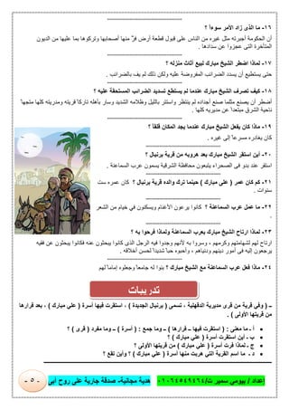 ‫إﻋداد‬/‫ت‬ ‫ﺳﻣﯾر‬ ‫ﺑﯾوﻣﻲ‬/٠١٠٦٤٥٤٩٤٦٤‫ﻣﺟﺎﻧﯾﺔ‬ ‫ھدﯾﺔ‬-‫أﺑﻰ‬ ‫روح‬ ‫ﻋﻠﻰ‬ ‫ﺟﺎرﯾﺔ‬ ‫ﺻدﻗﺔ‬-٥-
============================================
١٦-‫ﻣﺎ‬‫اﻟذى‬‫زاد‬‫اﻷﻣر‬ً‫ا‬‫ﺳوء‬‫؟‬
‫أن‬‫اﻟﺣﻛوﻣﺔ‬‫أﺟﺑرﺗﮫ‬‫ﻣﺛل‬‫ﻏﯾره‬‫ﻣن‬‫اﻟﻧﺎس‬‫ﻋﻠﻰ‬‫ﻗﺑول‬‫ﻗطﻌﺔ‬‫أرض‬ّ‫ﻓر‬‫ﱠ‬‫ﱠ‬‫ﻣﻧﮭﺎ‬‫أﺻﺣﺎﺑﮭﺎ‬‫وﺗرﻛوھﺎ‬‫ﺑﻣﺎ‬‫ﻋﻠﯾﮭﺎ‬‫ﻣن‬‫اﻟدﯾون‬
‫اﻟﻣﺗﺄﺧرة‬‫اﻟﺗﻰ‬‫ﻋﺟزوا‬‫ﻋن‬‫ﺳدادھﺎ‬.
============================================
١٧-‫ﻟﻣﺎذا‬‫اﺿطر‬‫اﻟﺷﯾﺦ‬‫ﻣﺑﺎرك‬‫ﻟﺑﯾﻊ‬‫أﺛﺎث‬‫ﻣﻧزﻟﮫ‬‫؟‬
‫ﺣﺗﻰ‬‫ﯾﺳﺗطﯾﻊ‬‫أن‬‫ﯾﺳدد‬‫اﻟﺿراﺋب‬‫اﻟﻣﻔروﺿﺔ‬‫ﻋﻠﯾﮫ‬‫وﻟﻛن‬‫ذﻟك‬‫ﻟم‬‫ﯾف‬‫ﺑﺎﻟﺿراﺋب‬.
============================================
١٨-‫ﻛﯾف‬‫ﺗﺻرف‬‫اﻟﺷﯾﺦ‬‫ﻣﺑﺎرك‬‫ﻋﻧدﻣﺎ‬‫ﻟم‬‫ﯾﺳﺗطﻊ‬‫ﺗﺳدﯾد‬‫اﻟﺿراﺋب‬‫اﻟﻣﺳﺗﺣﻘﺔ‬‫ﻋﻠﯾﮫ‬‫؟‬
‫أﺿطر‬‫أن‬‫ﯾﺻﻧﻊ‬‫ﻣﺛﻠﻣﺎ‬‫ﺻﻧﻊ‬‫أﺟداده‬‫ﻟم‬‫ﯾﻧﺗظر‬‫واﺳﺗﺗر‬‫ﺑﺎﻟﻠﯾل‬‫وظﻼﻣﮫ‬‫اﻟﺷدﯾد‬‫وﺳﺎر‬‫ﺑﺄھﻠﮫ‬ً ‫ﺗﺎرﻛﺎ‬‫ﻗرﯾﺗﮫ‬‫وﻣدرﯾﺗﮫ‬‫ﻛﻠﮭﺎ‬ً ‫ﻣﺗﺟﮭﺎ‬
‫ﻧﺎﺣﯾﺔ‬‫اﻟﺷرق‬ً‫ﻣﺑﺗﻌدا‬‫ﻋن‬‫ﻣدﯾرﯾﮫ‬‫ﻛﻠﮭﺎ‬.
============================================
١٩-‫ﻣﺎذا‬‫ﻛﺎن‬‫ﯾﻔﻌل‬‫اﻟﺷﯾﺦ‬‫ﻣﺑﺎرك‬‫ﻋﻧدﻣﺎ‬‫ﯾﺟد‬‫اﻟﻣﻛﺎن‬ً‫ﺎ‬‫ﻗﻠﻘ‬‫؟‬
‫ﻛﺎن‬‫ﯾﻐﺎدر‬‫ه‬ً ‫ﻣﺳرﻋﺎ‬‫إﻟﻰ‬‫ﻏﯾره‬.
============================================
٢٠-‫أﯾن‬‫اﺳﺗﻘر‬‫اﻟﺷﯾﺦ‬‫ﻣﺑﺎرك‬‫ﺑﻌد‬‫ھروﺑﮫ‬‫ﻣن‬‫ﻗرﯾﺔ‬‫ﺑرﻧﺑﺎل‬‫؟‬
‫اﺳﺗﻘر‬‫ﻋﻧد‬‫ﺑدو‬‫ﻓﻰ‬‫اﻟﺻﺣراء‬‫ﯾﺗﺑﻌون‬‫ﻣﺣﺎﻓظﺔ‬‫اﻟﺷرﻗﯾﺔ‬‫ﯾﺳﻣون‬‫ﻋرب‬‫اﻟﺳﻣﺎﻋﻧﺔ‬.
============================================
٢١-‫ﻛم‬‫ﻛﺎن‬‫ﻋﻣر‬)‫ﻋﻠﻰ‬‫ﻣﺑﺎرك‬(‫ﺣﯾﻧﻣﺎ‬‫ﺗرك‬‫واﻟده‬‫ﻗرﯾﺔ‬‫ﺑرﻧﺑﺎل‬‫؟‬‫ﻛﺎن‬‫ﻋﻣره‬‫ﺳت‬
‫ﺳﻧوات‬.
============================================
٢٢-‫ﻣﺎ‬‫ﻋﻣل‬‫ﻋرب‬‫اﻟﺳﻣﺎﻋﻧﺔ‬‫؟‬‫ﻛﺎﻧوا‬‫ﯾرﻋون‬‫اﻷﻏﻧﺎم‬‫وﯾﺳﻛﻧون‬‫ﻓﻲ‬‫ﺧﯾﺎم‬‫ﻣن‬‫اﻟﺷﻌر‬
.
============================================
٢٣-‫ﻟﻣﺎذا‬‫ارﺗﺎح‬‫اﻟﺷﯾﺦ‬‫ﻣﺑﺎرك‬‫ﺑﻌرب‬‫اﻟﺳﻣﺎﻋﻧﺔ‬‫وﻟﻣﺎذا‬‫ﻓرﺣوا‬‫ﺑﮫ‬‫؟‬
‫ارﺗﺎح‬‫ﻟﮭم‬‫ﻟﺷﮭﺎﻣﺗﮭم‬‫وﻛرﻣﮭم‬،‫وﺳروا‬‫ﺑﮫ‬‫ﻷﻧﮭم‬‫وﺟدوا‬‫ﻓﯾﮫ‬‫اﻟرﺟل‬‫اﻟذى‬‫ﻛﺎﻧوا‬‫ﯾﺑﺣﺛون‬‫ﻋﻧﮫ‬‫ﻓﻛﺎﻧوا‬‫ﯾﺑﺣﺛون‬‫ﻋن‬‫ﻓﻘﯾﮫ‬
‫ﯾ‬‫رﺟﻌون‬‫إﻟﯾﮫ‬‫ﻓﻰ‬‫أﻣور‬‫دﯾﻧﮭم‬‫ودﻧﯾﺎھم‬،‫وأﺣﺑوه‬ً ‫ﺣﺑﺎ‬ً‫ﺷدﯾدا‬‫ﻟﺣﺳن‬‫أﺧﻼﻗﮫ‬.
============================================
٢٤-‫ﻣﺎذا‬‫ﻓﻌل‬‫ﻋرب‬‫اﻟﺳﻣﺎﻋﻧﺔ‬‫ﻣﻊ‬‫اﻟﺷﯾﺦ‬‫ﻣﺑﺎرك‬‫؟‬‫ﺑﻧوا‬‫ﻟﮫ‬ً ‫ﺟﺎﻣﻌﺎ‬‫وﺟﻌﻠوه‬ً ‫إﻣﺎﻣﺎ‬‫ﻟﮭم‬
‫ــ‬)‫ﺗﺳﻣﻰ‬ ، ‫اﻟدﻗﮭﻠﯾﺔ‬ ‫ﻣدﯾرﯾﺔ‬ ‫ﻗرى‬ ‫ﻣن‬ ‫ﻗرﯾﺔ‬ ‫وﻓﻲ‬)‫اﻟﺟدﯾدة‬ ‫ﺑرﻧﺑﺎل‬(،‫أﺳرة‬ ‫ﻓﯾﮭﺎ‬ ‫اﺳﺗﻘرت‬)‫ﻣﺑﺎرك‬ ‫ﻋﻠﻲ‬(‫ﻓرارھﺎ‬ ‫ﺑﻌد‬ ،
‫اﻷوﻟﻰ‬ ‫ﻗرﯾﺗﮭﺎ‬ ‫ﻣن‬. (
‫ﻣﻌﻧﻰ‬ ‫ﻣﺎ‬ ‫ـ‬ ‫أ‬) :‫ﻓرارھﺎ‬ ‫ــ‬ ‫ﻓﯾﮭﺎ‬ ‫اﺳﺗﻘرت‬(‫ﺟﻣﻊ‬ ‫وﻣﺎ‬ ‫ــ‬) :‫أﺳرة‬(‫ﻣﻔرد‬ ‫وﻣﺎ‬ ‫ــ‬)‫ﻗرى‬(‫؟‬
‫أﺳرة‬ ‫اﺳﺗﻘرت‬ ‫أﯾن‬ ‫ـ‬ ‫ب‬)‫ﻣﺑﺎرك‬ ‫ﻋﻠﻲ‬(‫؟‬
‫أﺳرة‬ ‫ﻓرت‬ ‫ﻟﻣﺎذا‬ ‫ـ‬ ‫ج‬)‫ﻣﺑﺎرك‬ ‫ﻋﻠﻲ‬(‫؟‬ ‫اﻷوﻟﻰ‬ ‫ﻗرﯾﺗﮭﺎ‬ ‫ﻣن‬
‫اﻟﻘرﯾﺔ‬ ‫اﺳم‬ ‫ﻣﺎ‬ ‫ـ‬ ‫د‬‫أﺳرة‬ ‫ﻣﻧﮭﺎ‬ ‫ھرﺑت‬ ‫اﻟﺗﻲ‬)‫ﻣﺑﺎرك‬ ‫ﻋﻠﻲ‬(‫؟‬ ‫ﺗﻘﻊ‬ ‫وأﯾن‬ ‫؟‬
‫ـــــــــــــــــــــــــــــــــــــــــــــــــــــــــــــــــــــــــــــــــــــــــــــــــــــــــــــــــــــــــــــ‬‫ــــــــــــــــــــــــــــــــــــــــــــ‬
‫ﺗدرﯾﺑﺎت‬
 