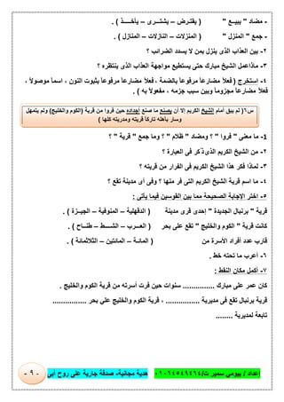 ‫إﻋداد‬/‫ت‬ ‫ﺳﻣﯾر‬ ‫ﺑﯾوﻣﻲ‬/٠١٠٦٤٥٤٩٤٦٤‫ﻣﺟﺎﻧﯾﺔ‬ ‫ھدﯾﺔ‬-‫أﺑﻰ‬ ‫روح‬ ‫ﻋﻠﻰ‬ ‫ﺟﺎرﯾﺔ‬ ‫ﺻدﻗﺔ‬-٩-
-‫ﻣﺿﺎد‬"‫ﯾﺑﯾــﻊ‬) "‫ﯾﻘﺗـرض‬–‫ﯾﺷﺗـــرى‬–‫ﯾﺄﺧـــــذ‬. (
-‫ﺟﻣﻊ‬"‫اﻟﻣﻧزل‬) "‫اﻟﻣﻧزﻻت‬–‫اﻟﻧﺎزﻻت‬–‫اﻟﻣﻧﺎزل‬. (
٢-‫ﺑﯾن‬‫اﻟﻌذاب‬‫اﻟذى‬‫ﯾﻧزل‬‫ﺑﻣن‬‫ﻻ‬‫ﯾﺳدد‬‫اﻟﺿراﺋب‬‫؟‬
٣-‫ﻣﺎذاﻋﻣل‬‫اﻟﺷﯾﺦ‬‫ﻣﺑﺎرك‬‫ﺣﺗﻰ‬‫ﯾﺳﺗطﯾﻊ‬‫ﻣواﺟﮭﺔ‬‫اﻟﻌذاب‬‫اﻟذى‬‫ﯾﻧﺗظره‬‫؟‬
٤-‫اﺳﺗﺧرج‬)ً‫ﻼ‬‫ﻓﻌ‬ً‫ﺎ‬‫ﻣﺿﺎرﻋ‬ً‫ﺎ‬‫ﻣرﻓوﻋ‬‫ﺑﺎﻟﺿﻣﺔ‬،ً‫ﻼ‬‫ﻓﻌ‬ً‫ﺎ‬‫ﻣﺿﺎرﻋ‬ً‫ﺎ‬‫ﻣرﻓوﻋ‬‫ﺑﺛﺑوت‬‫اﻟﻧون‬،ً‫ﺎ‬‫اﺳﻣ‬ً‫ﻻ‬‫ﻣوﺻو‬،
ً‫ﻼ‬‫ﻓﻌ‬ً‫ﺎ‬‫ﻣﺿﺎرﻋ‬ً‫ﺎ‬‫ﻣﺟزوﻣ‬‫وﺑﯾن‬‫ﺳﺑب‬‫ﺟزﻣﮫ‬،ً‫ﻻ‬‫ﻣﻔﻌو‬‫ﺑﮫ‬. (
1-‫ﻣﺎ‬‫ﻣﻌﻧﻰ‬"‫ﻓروا‬"‫؟‬‫وﻣﺿﺎد‬"‫ظﻼم‬"‫؟‬‫وﻣﺎ‬‫ﺟﻣﻊ‬"‫ﻗرﯾﺔ‬"‫؟‬
٢-‫ﻣن‬‫اﻟﺷﯾﺦ‬‫اﻟﻛرﯾم‬‫اﻟذى‬‫ُﻛر‬ ‫ذ‬‫ﻓﻰ‬‫اﻟﻌﺑﺎرة‬‫؟‬
٣-‫ﻟﻣﺎذا‬‫ﻓﻛر‬‫ھذا‬‫اﻟﺷﯾﺦ‬‫اﻟﻛرﯾم‬‫ﻓﻰ‬‫اﻟﻔرار‬‫ﻣن‬‫ﻗرﯾﺗﮫ‬‫؟‬
٤-‫ﻣﺎ‬‫اﺳم‬‫ﻗرﯾﺔ‬‫اﻟﺷﯾﺦ‬‫اﻟﻛرﯾم‬‫اﻟﺗﻰ‬‫ﻓر‬‫ﻣﻧﮭﺎ‬‫؟‬‫وﻓﻰ‬‫أى‬‫ﻣدﯾﻧﺔ‬‫ﺗﻘﻊ‬‫؟‬
٥-‫اﺧﺗر‬‫اﻹﺟﺎﺑﺔ‬‫اﻟﺻﺣﯾﺣﺔ‬‫ﻣﻣﺎ‬‫ﺑﯾن‬‫اﻟﻘوﺳﯾن‬‫ﻓﯾﻣﺎ‬‫ﯾﺄﺗﻰ‬:
‫ﻗرﯾﺔ‬"‫ﺑرﻧﺑﺎل‬‫اﻟﺟدﯾدة‬"‫إﺣدى‬‫ﻗرى‬‫ﻣدﯾﻧﺔ‬)‫اﻟ‬‫دﻗﮭﻠﯾﺔ‬–‫اﻟﻣﻧوﻓﯾﺔ‬–‫اﻟﺟﯾــزة‬. (
‫ﻛﺎﻧت‬‫ﻗرﯾﺔ‬"‫اﻟﻛوم‬‫واﻟﺧﻠﯾﺞ‬"‫ﺗﻘﻊ‬‫ﻋﻠﻰ‬‫ﺑﺣر‬)‫اﻟﻌـــرب‬–‫اﻟﺷــــط‬–‫طﻧــﺎح‬. (
‫ﻗﺎرب‬‫ﻋدد‬‫أﻓراد‬‫اﻷﺳرة‬‫ﻣن‬)‫اﻟﻣﺎﺋـﺔ‬–‫اﻟﻣﺎﺋﺗﯾن‬–‫اﻟﺛﻼﺛﻣﺎﺋﺔ‬. (
٦-‫أﻋرب‬‫ﻣﺎ‬‫ﺗﺣﺗﮫ‬‫ﺧط‬.
٧-‫أﻛﻣل‬‫ﻣﻛﺎن‬‫اﻟﻧﻘط‬:
‫ﻛﺎن‬‫ﻋﻣر‬‫ﻋﻠﻰ‬‫ﻣﺑﺎ‬‫رك‬...............‫ﺳﻧوات‬‫ﺣﯾن‬‫ﻓرت‬‫أﺳرﺗﮫ‬‫ﻣن‬‫ﻗرﯾﺔ‬‫اﻟﻛوم‬‫واﻟﺧﻠﯾﺞ‬.
‫ﻗرﯾﺔ‬‫ﺑرﻧﺑﺎل‬‫ﺗﻘﻊ‬‫ﻓﻰ‬‫ﻣدﯾرﯾﺔ‬................،‫ﻗرﯾﺔ‬‫اﻟﻛوم‬‫واﻟﺧﻠﯾﺞ‬‫ﻋﻠﻲ‬‫ﺑﺣر‬................
‫ﺗﺎﺑﻌﺔ‬‫ﻟﻣد‬‫ﯾ‬‫رﯾﺔ‬........
‫س‬٦)‫ﻟم‬‫ﯾﺑق‬‫أﻣﺎم‬‫اﻟﺷﯾﺦ‬‫اﻟﻛرﯾم‬‫إﻻ‬‫أ‬‫ن‬‫ﯾﺻﻧﻊ‬‫ﻣﺎ‬‫ﺻﻧﻊ‬‫أﺟداده‬‫ﺣﯾن‬‫ﻓروا‬‫ﻣن‬‫ﻗرﯾﺔ‬)‫اﻟﻛوم‬‫واﻟﺧﻠﯾﺞ‬(‫وﻟم‬‫ﯾﺗﻣﮭل‬
‫وﺳﺎر‬‫ﺑﺄھﻠﮫ‬ً‫ﺎ‬‫ﺗﺎرﻛ‬‫ﻗرﯾﺗﮫ‬‫وﻣدرﯾﺗﮫ‬‫ﻛﻠﮭﺎ‬(
 