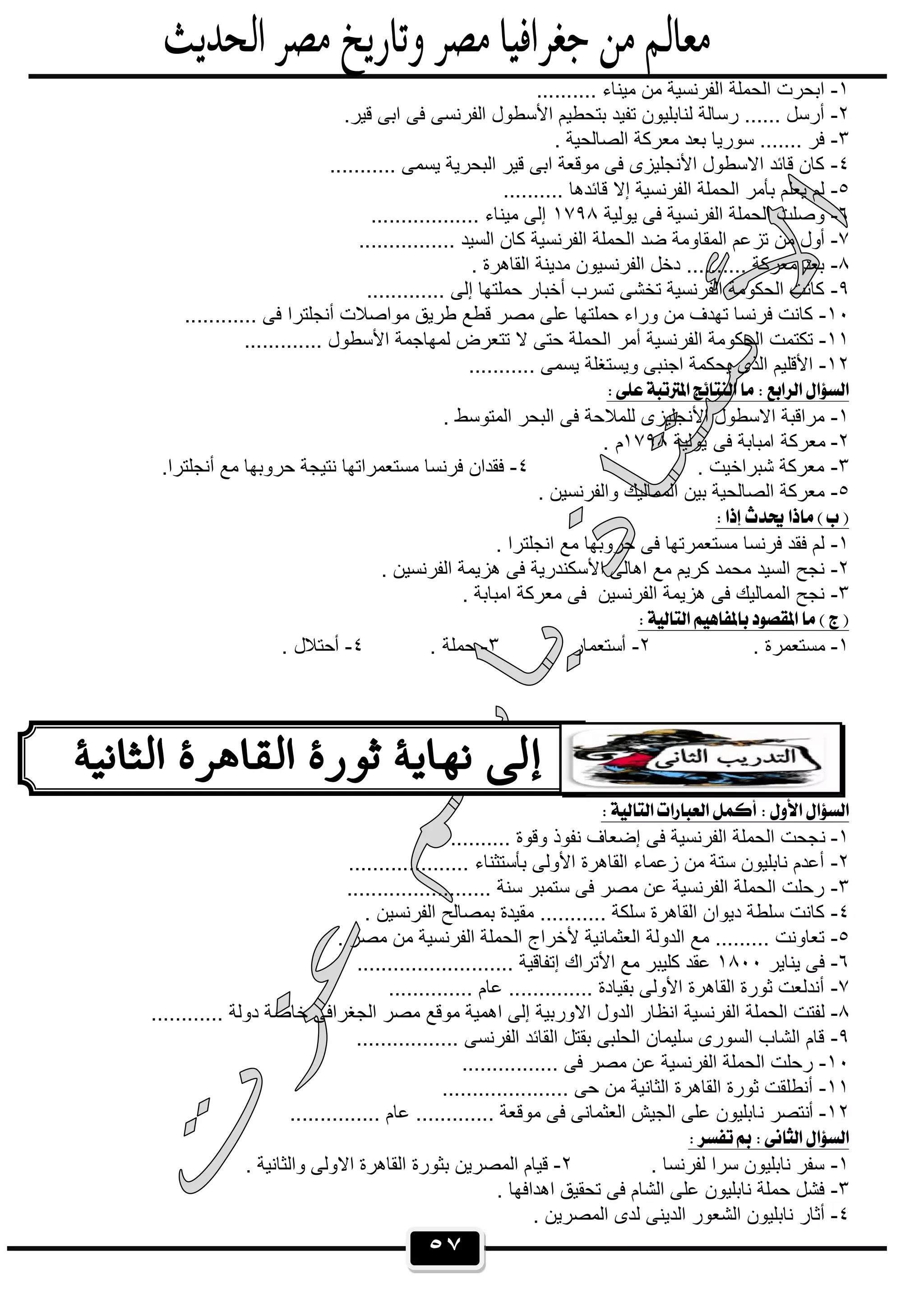 ٥٧
١-.......... ‫ﻣﯾﻧﺎء‬ ‫ﻣن‬ ‫اﻟﻔرﻧﺳﯾﺔ‬ ‫اﻟﺣﻣﻠﺔ‬ ‫اﺑﺣرت‬
٢-‫ﻓﻰ‬ ‫اﻟﻔرﻧﺳﻰ‬ ‫اﻷﺳطول‬ ‫ﺑﺗﺣطﯾم‬ ‫ﺗﻔﯾد‬ ‫ﻟﻧﺎﺑﻠﯾون‬ ‫رﺳﺎﻟﺔ‬ ...... ‫أرﺳل‬.‫ﻗﯾر‬ ‫اﺑﻰ‬
٣-. ‫اﻟﺻﺎﻟﺣﯾﺔ‬ ‫ﻣﻌرﻛﺔ‬ ‫ﺑﻌد‬ ‫ﺳورﯾﺎ‬ ....... ‫ﻓر‬
٤-........... ‫ﯾﺳﻣﻰ‬ ‫اﻟﺑﺣرﯾﺔ‬ ‫ﻗﯾر‬ ‫اﺑﻰ‬ ‫ﻣوﻗﻌﺔ‬ ‫ﻓﻰ‬ ‫اﻷﻧﺟﻠﯾزى‬ ‫اﻻﺳطول‬ ‫ﻗﺎﺋد‬ ‫ﻛﺎن‬
٥-.......... ‫ﻗﺎﺋدھﺎ‬ ‫إﻻ‬ ‫اﻟﻔرﻧﺳﯾﺔ‬ ‫اﻟﺣﻣﻠﺔ‬ ‫ﺑﺄﻣر‬ ‫ﯾﻌﻠم‬ ‫ﻟم‬
٦-‫ﯾوﻟﯾﺔ‬ ‫ﻓﻰ‬ ‫اﻟﻔرﻧﺳﯾﺔ‬ ‫اﻟﺣﻣﻠﺔ‬ ‫وﺻﻠت‬١٧٩٨.................. ‫ﻣﯾﻧﺎء‬ ‫إﻟﻰ‬
٧-‫ﺗز‬ ‫ﻣن‬ ‫أول‬................ ‫اﻟﺳﯾد‬ ‫ﻛﺎن‬ ‫اﻟﻔرﻧﺳﯾﺔ‬ ‫اﻟﺣﻣﻠﺔ‬ ‫ﺿد‬ ‫اﻟﻣﻘﺎوﻣﺔ‬ ‫ﻋم‬
٨-. ‫اﻟﻘﺎھرة‬ ‫ﻣدﯾﻧﺔ‬ ‫اﻟﻔرﻧﺳﯾون‬ ‫دﺧل‬ .......... ‫ﻣﻌرﻛﺔ‬ ‫ﺑﻌد‬
٩-............. ‫إﻟﻰ‬ ‫ﺣﻣﻠﺗﮭﺎ‬ ‫أﺧﺑﺎر‬ ‫ﺗﺳرب‬ ‫ﺗﺧﺷﻰ‬ ‫اﻟﻔرﻧﺳﯾﺔ‬ ‫اﻟﺣﻛوﻣﺔ‬ ‫ﻛﺎﻧت‬
١٠-....... ‫ﻓﻰ‬ ‫أﻧﺟﻠﺗرا‬ ‫ﻣواﺻﻼت‬ ‫طرﯾق‬ ‫ﻗطﻊ‬ ‫ﻣﺻر‬ ‫ﻋﻠﻰ‬ ‫ﺣﻣﻠﺗﮭﺎ‬ ‫وراء‬ ‫ﻣن‬ ‫ﺗﮭدف‬ ‫ﻓرﻧﺳﺎ‬ ‫ﻛﺎﻧت‬.....
١١-............. ‫اﻷﺳطول‬ ‫ﻟﻣﮭﺎﺟﻣﺔ‬ ‫ﺗﺗﻌرض‬ ‫ﻻ‬ ‫ﺣﺗﻰ‬ ‫اﻟﺣﻣﻠﺔ‬ ‫أﻣر‬ ‫اﻟﻔرﻧﺳﯾﺔ‬ ‫اﻟﺣﻛوﻣﺔ‬ ‫ﺗﻛﺗﻣت‬
١٢-........... ‫ﯾﺳﻣﻰ‬ ‫وﯾﺳﺗﻐﻠﺔ‬ ‫اﺟﻧﺑﻰ‬ ‫ﯾﺣﻛﻣﺔ‬ ‫اﻟذى‬ ‫اﻷﻗﻠﯾم‬
 
١-. ‫اﻟﻣﺗوﺳط‬ ‫اﻟﺑﺣر‬ ‫ﻓﻰ‬ ‫ﻟﻠﻣﻼﺣﺔ‬ ‫اﻷﻧﺟﻠﯾزى‬ ‫اﻻﺳطول‬ ‫ﻣراﻗﺑﺔ‬
٢-‫ﻓﻰ‬ ‫اﻣﺑﺎﺑﺔ‬ ‫ﻣﻌرﻛﺔ‬‫ﯾوﻟﯾﺔ‬١٧٩٨. ‫م‬
٣-. ‫ﺷﺑراﺧﯾت‬ ‫ﻣﻌرﻛﺔ‬٤-.‫أﻧﺟﻠﺗرا‬ ‫ﻣﻊ‬ ‫ﺣروﺑﮭﺎ‬ ‫ﻧﺗﯾﺟﺔ‬ ‫ﻣﺳﺗﻌﻣراﺗﮭﺎ‬ ‫ﻓرﻧﺳﺎ‬ ‫ﻓﻘدان‬
٥-. ‫واﻟﻔرﻧﺳﯾن‬ ‫اﻟﻣﻣﺎﻟﯾك‬ ‫ﺑﯾن‬ ‫اﻟﺻﺎﻟﺣﯾﺔ‬ ‫ﻣﻌرﻛﺔ‬
 
١-. ‫اﻧﺟﻠﺗرا‬ ‫ﻣﻊ‬ ‫ﺣروﺑﮭﺎ‬ ‫ﻓﻰ‬ ‫ﻣﺳﺗﻌﻣرﺗﮭﺎ‬ ‫ﻓرﻧﺳﺎ‬ ‫ﻓﻘد‬ ‫ﻟم‬
٢-‫اھﺎﻟ‬ ‫ﻣﻊ‬ ‫ﻛرﯾم‬ ‫ﻣﺣﻣد‬ ‫اﻟﺳﯾد‬ ‫ﻧﺟﺢ‬. ‫اﻟﻔرﻧﺳﯾن‬ ‫ھزﯾﻣﺔ‬ ‫ﻓﻰ‬ ‫اﻷﺳﻛﻧدرﯾﺔ‬ ‫ﻰ‬
٣-. ‫اﻣﺑﺎﺑﺔ‬ ‫ﻣﻌرﻛﺔ‬ ‫ﻓﻰ‬ ‫اﻟﻔرﻧﺳﯾن‬ ‫ھزﯾﻣﺔ‬ ‫ﻓﻰ‬ ‫اﻟﻣﻣﺎﻟﯾك‬ ‫ﻧﺟﺢ‬
 
١-. ‫ﻣﺳﺗﻌﻣرة‬٢-‫أﺳﺗﻌﻣﺎر‬٣-. ‫ﺣﻣﻠﺔ‬٤-. ‫أﺣﺗﻼل‬
 
١-‫ﻧ‬.......... ‫وﻗوة‬ ‫ﻧﻔوذ‬ ‫إﺿﻌﺎف‬ ‫ﻓﻰ‬ ‫اﻟﻔرﻧﺳﯾﺔ‬ ‫اﻟﺣﻣﻠﺔ‬ ‫ﺟﺣت‬
٢-.................... ‫ﺑﺄﺳﺗﺛﻧﺎء‬ ‫اﻷوﻟﻰ‬ ‫اﻟﻘﺎھرة‬ ‫زﻋﻣﺎء‬ ‫ﻣن‬ ‫ﺳﺗﺔ‬ ‫ﻧﺎﺑﻠﯾون‬ ‫أﻋدم‬
٣-........................ ‫ﺳﻧﺔ‬ ‫ﺳﺗﻣﺑر‬ ‫ﻓﻰ‬ ‫ﻣﺻر‬ ‫ﻋن‬ ‫اﻟﻔرﻧﺳﯾﺔ‬ ‫اﻟﺣﻣﻠﺔ‬ ‫رﺣﻠت‬
٤-‫اﻟﻔرﻧﺳ‬ ‫ﺑﻣﺻﺎﻟﺢ‬ ‫ﻣﻘﯾدة‬ ........... ‫ﺳﻠﻛﺔ‬ ‫اﻟﻘﺎھرة‬ ‫دﯾوان‬ ‫ﺳﻠطﺔ‬ ‫ﻛﺎﻧت‬. ‫ﯾن‬
٥-. ‫ﻣﺻر‬ ‫ﻣن‬ ‫اﻟﻔرﻧﺳﯾﺔ‬ ‫اﻟﺣﻣﻠﺔ‬ ‫ﻷﺧراج‬ ‫اﻟﻌﺛﻣﺎﻧﯾﺔ‬ ‫اﻟدوﻟﺔ‬ ‫ﻣﻊ‬ ......... ‫ﺗﻌﺎوﻧت‬
٦-‫ﯾﻧﺎﯾر‬ ‫ﻓﻰ‬١٨٠٠.......................... ‫إﺗﻔﺎﻗﯾﺔ‬ ‫اﻷﺗراك‬ ‫ﻣﻊ‬ ‫ﻛﻠﯾﺑر‬ ‫ﻋﻘد‬
٧-.............. ‫ﻋﺎم‬ .............. ‫ﺑﻘﯾﺎدة‬ ‫اﻷوﻟﻰ‬ ‫اﻟﻘﺎھرة‬ ‫ﺛورة‬ ‫أﻧدﻟﻌت‬
٨-‫اﻟدول‬ ‫اﻧظﺎر‬ ‫اﻟﻔرﻧﺳﯾﺔ‬ ‫اﻟﺣﻣﻠﺔ‬ ‫ﻟﻔﺗت‬............ ‫دوﻟﺔ‬ ‫ﺧﺎﺻﺔ‬ ‫اﻟﺟﻐراﻓﻰ‬ ‫ﻣﺻر‬ ‫ﻣوﻗﻊ‬ ‫اھﻣﯾﺔ‬ ‫إﻟﻰ‬ ‫اﻻورﺑﯾﺔ‬
٩-................. ‫اﻟﻔرﻧﺳﻰ‬ ‫اﻟﻘﺎﺋد‬ ‫ﺑﻘﺗل‬ ‫اﻟﺣﻠﺑﻰ‬ ‫ﺳﻠﯾﻣﺎن‬ ‫اﻟﺳورى‬ ‫اﻟﺷﺎب‬ ‫ﻗﺎم‬
١٠-................ ‫ﻓﻰ‬ ‫ﻣﺻر‬ ‫ﻋن‬ ‫اﻟﻔرﻧﺳﯾﺔ‬ ‫اﻟﺣﻣﻠﺔ‬ ‫رﺣﻠت‬
١١-..................... ‫ﺣﻰ‬ ‫ﻣن‬ ‫اﻟﺛﺎﻧﯾﺔ‬ ‫اﻟﻘﺎھرة‬ ‫ﺛورة‬ ‫أﻧطﻠﻘت‬
١٢-‫ﻧ‬ ‫أﻧﺗﺻر‬............... ‫ﻋﺎم‬ ............. ‫ﻣوﻗﻌﺔ‬ ‫ﻓﻰ‬ ‫اﻟﻌﺛﻣﺎﻧﻰ‬ ‫اﻟﺟﯾش‬ ‫ﻋﻠﻰ‬ ‫ﺎﺑﻠﯾون‬
 
١-. ‫ﻟﻔرﻧﺳﺎ‬ ‫ﺳرا‬ ‫ﻧﺎﺑﻠﯾون‬ ‫ﺳﻔر‬٢-. ‫واﻟﺛﺎﻧﯾﺔ‬ ‫اﻻوﻟﻰ‬ ‫اﻟﻘﺎھرة‬ ‫ﺑﺛورة‬ ‫اﻟﻣﺻرﯾن‬ ‫ﻗﯾﺎم‬
٣-. ‫اھداﻓﮭﺎ‬ ‫ﺗﺣﻘﯾق‬ ‫ﻓﻰ‬ ‫اﻟﺷﺎم‬ ‫ﻋﻠﻰ‬ ‫ﻧﺎﺑﻠﯾون‬ ‫ﺣﻣﻠﺔ‬ ‫ﻓﺷل‬
٤-‫ا‬ ‫اﻟﺷﻌور‬ ‫ﻧﺎﺑﻠﯾون‬ ‫أﺛﺎر‬. ‫اﻟﻣﺻرﯾن‬ ‫ﻟدى‬ ‫ﻟدﯾﻧﻰ‬
 