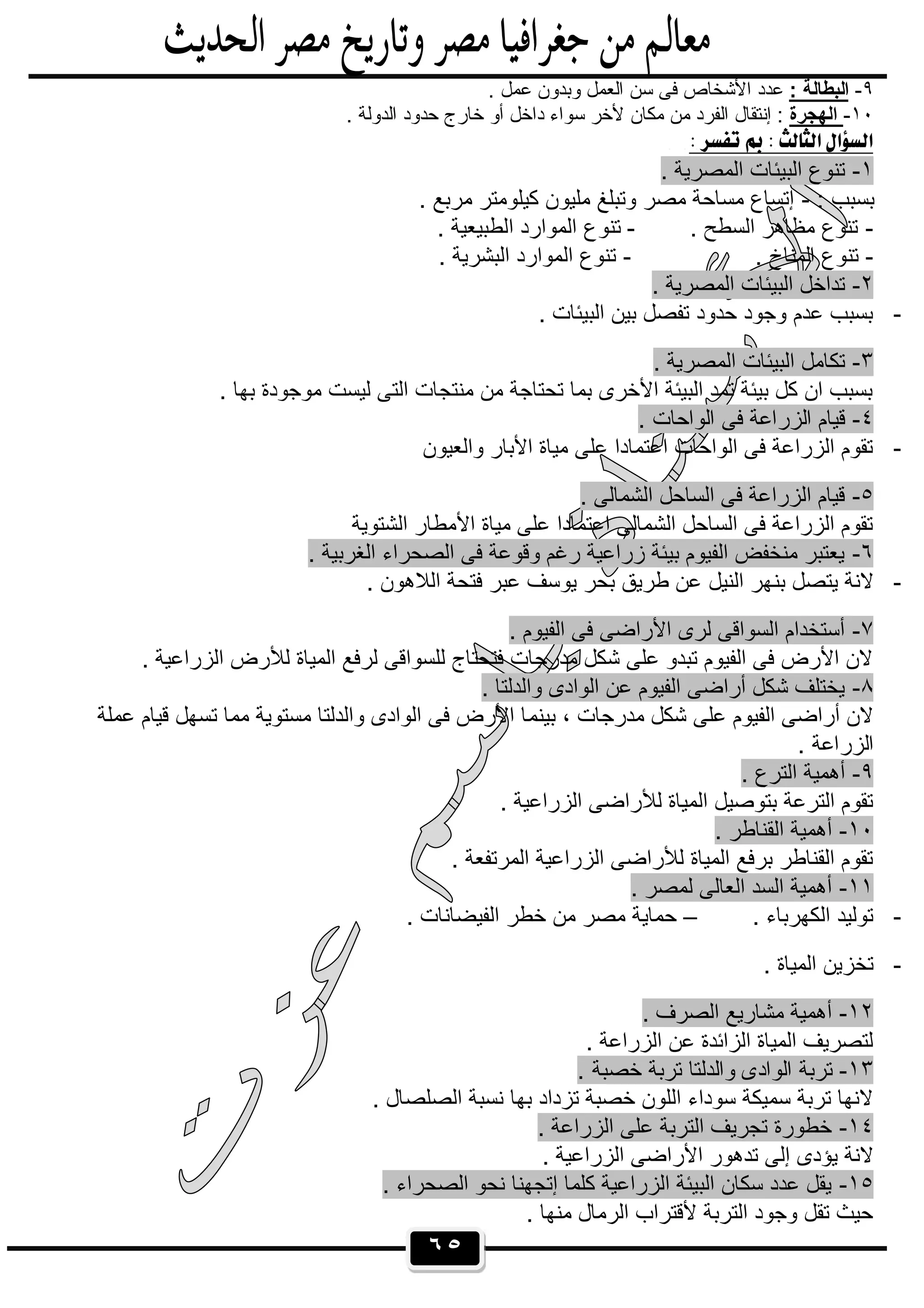 ٦٥
٩-: ‫اﻟﺑطﺎﻟﺔ‬. ‫ﻋﻣل‬ ‫وﺑدون‬ ‫اﻟﻌﻣل‬ ‫ﺳن‬ ‫ﻓﻰ‬ ‫اﻷﺷﺧﺎص‬ ‫ﻋدد‬
١٠-‫اﻟﮭﺟرة‬. ‫اﻟدوﻟﺔ‬ ‫ﺣدود‬ ‫ﺧﺎرج‬ ‫أو‬ ‫داﺧل‬ ‫ﺳواء‬ ‫ﻷﺧر‬ ‫ﻣﻛﺎن‬ ‫ﻣن‬ ‫اﻟﻔرد‬ ‫إﻧﺗﻘﺎل‬ :
 
١-. ‫اﻟﻣﺻرﯾﺔ‬ ‫اﻟﺑﯾﺋﺎت‬ ‫ﺗﻧوع‬
: ‫ﺑﺳﺑب‬-. ‫ﻣرﺑﻊ‬ ‫ﻛﯾﻠوﻣﺗر‬ ‫ﻣﻠﯾون‬ ‫وﺗﺑﻠﻎ‬ ‫ﻣﺻر‬ ‫ﻣﺳﺎﺣﺔ‬ ‫إﺗﺳﺎع‬
-. ‫اﻟﺳطﺢ‬ ‫ﻣظﺎھر‬ ‫ﺗﻧوع‬-‫ﺗﻧوع‬. ‫اﻟطﺑﯾﻌﯾﺔ‬ ‫اﻟﻣوارد‬
-. ‫اﻟﻣﻧﺎخ‬ ‫ﺗﻧوع‬-. ‫اﻟﺑﺷرﯾﺔ‬ ‫اﻟﻣوارد‬ ‫ﺗﻧوع‬
٢-. ‫اﻟﻣﺻرﯾﺔ‬ ‫اﻟﺑﯾﺋﺎت‬ ‫ﺗداﺧل‬
-. ‫اﻟﺑﯾﺋﺎت‬ ‫ﺑﯾن‬ ‫ﺗﻔﺻل‬ ‫ﺣدود‬ ‫وﺟود‬ ‫ﻋدم‬ ‫ﺑﺳﺑب‬
٣-. ‫اﻟﻣﺻرﯾﺔ‬ ‫اﻟﺑﯾﺋﺎت‬ ‫ﺗﻛﺎﻣل‬
. ‫ﺑﮭﺎ‬ ‫ﻣوﺟودة‬ ‫ﻟﯾﺳت‬ ‫اﻟﺗﻰ‬ ‫ﻣﻧﺗﺟﺎت‬ ‫ﻣن‬ ‫ﺗﺣﺗﺎﺟﺔ‬ ‫ﺑﻣﺎ‬ ‫اﻷﺧرى‬ ‫اﻟﺑﯾﺋﺔ‬ ‫ﺗﻣد‬ ‫ﺑﯾﺋﺔ‬ ‫ﻛل‬ ‫ان‬ ‫ﺑﺳﺑب‬
٤-‫ﻗﯾﺎم‬. ‫اﻟواﺣﺎت‬ ‫ﻓﻰ‬ ‫اﻟزراﻋﺔ‬
-‫واﻟﻌﯾون‬ ‫اﻷﺑﺎر‬ ‫ﻣﯾﺎة‬ ‫ﻋﻠﻰ‬ ‫اﻋﺗﻣﺎدا‬ ‫اﻟواﺣﺎت‬ ‫ﻓﻰ‬ ‫اﻟزراﻋﺔ‬ ‫ﺗﻘوم‬
٥-. ‫اﻟﺷﻣﺎﻟﻰ‬ ‫اﻟﺳﺎﺣل‬ ‫ﻓﻰ‬ ‫اﻟزراﻋﺔ‬ ‫ﻗﯾﺎم‬
‫اﻟﺷﺗوﯾﺔ‬ ‫اﻷﻣطﺎر‬ ‫ﻣﯾﺎة‬ ‫ﻋﻠﻰ‬ ‫اﻋﺗﻣﺎدا‬ ‫اﻟﺷﻣﺎﻟﻰ‬ ‫اﻟﺳﺎﺣل‬ ‫ﻓﻰ‬ ‫اﻟزراﻋﺔ‬ ‫ﺗﻘوم‬
٦-. ‫اﻟﻐرﺑﯾﺔ‬ ‫اﻟﺻﺣراء‬ ‫ﻓﻰ‬ ‫وﻗوﻋﺔ‬ ‫رﻏم‬ ‫زراﻋﯾﺔ‬ ‫ﺑﯾﺋﺔ‬ ‫اﻟﻔﯾوم‬ ‫ﻣﻧﺧﻔض‬ ‫ﯾﻌﺗﺑر‬
-‫ﺑﻧ‬ ‫ﯾﺗﺻل‬ ‫ﻻﻧﺔ‬. ‫اﻟﻼھون‬ ‫ﻓﺗﺣﺔ‬ ‫ﻋﺑر‬ ‫ﯾوﺳف‬ ‫ﺑﺣر‬ ‫طرﯾق‬ ‫ﻋن‬ ‫اﻟﻧﯾل‬ ‫ﮭر‬
٧-. ‫اﻟﻔﯾوم‬ ‫ﻓﻰ‬ ‫اﻷراﺿﻰ‬ ‫ﻟرى‬ ‫اﻟﺳواﻗﻰ‬ ‫أﺳﺗﺧدام‬
. ‫اﻟزراﻋﯾﺔ‬ ‫ﻟﻸرض‬ ‫اﻟﻣﯾﺎة‬ ‫ﻟرﻓﻊ‬ ‫ﻟﻠﺳواﻗﻰ‬ ‫ﻓﺗﺣﺗﺎج‬ ‫ﻣدرﺟﺎت‬ ‫ﺷﻛل‬ ‫ﻋﻠﻰ‬ ‫ﺗﺑدو‬ ‫اﻟﻔﯾوم‬ ‫ﻓﻰ‬ ‫اﻷرض‬ ‫ﻻن‬
٨-. ‫واﻟدﻟﺗﺎ‬ ‫اﻟوادى‬ ‫ﻋن‬ ‫اﻟﻔﯾوم‬ ‫أراﺿﻰ‬ ‫ﺷﻛل‬ ‫ﯾﺧﺗﻠف‬
‫ﺑﯾﻧﻣ‬ ، ‫ﻣدرﺟﺎت‬ ‫ﺷﻛل‬ ‫ﻋﻠﻰ‬ ‫اﻟﻔﯾوم‬ ‫أراﺿﻰ‬ ‫ﻻن‬‫ﻋﻣﻠﺔ‬ ‫ﻗﯾﺎم‬ ‫ﺗﺳﮭل‬ ‫ﻣﻣﺎ‬ ‫ﻣﺳﺗوﯾﺔ‬ ‫واﻟدﻟﺗﺎ‬ ‫اﻟوادى‬ ‫ﻓﻰ‬ ‫اﻷرض‬ ‫ﺎ‬
. ‫اﻟزراﻋﺔ‬
٩-. ‫اﻟﺗرع‬ ‫أھﻣﯾﺔ‬
. ‫اﻟزراﻋﯾﺔ‬ ‫ﻟﻸراﺿﻰ‬ ‫اﻟﻣﯾﺎة‬ ‫ﺑﺗوﺻﯾل‬ ‫اﻟﺗرﻋﺔ‬ ‫ﺗﻘوم‬
١٠-. ‫اﻟﻘﻧﺎطر‬ ‫أھﻣﯾﺔ‬
. ‫اﻟﻣرﺗﻔﻌﺔ‬ ‫اﻟزراﻋﯾﺔ‬ ‫ﻟﻸراﺿﻰ‬ ‫اﻟﻣﯾﺎة‬ ‫ﺑرﻓﻊ‬ ‫اﻟﻘﻧﺎطر‬ ‫ﺗﻘوم‬
١١-. ‫ﻟﻣﺻر‬ ‫اﻟﻌﺎﻟﻰ‬ ‫اﻟﺳد‬ ‫أھﻣﯾﺔ‬
-. ‫اﻟﻛﮭرﺑﺎء‬ ‫ﺗوﻟﯾد‬–‫ﺣﻣﺎﯾ‬. ‫اﻟﻔﯾﺿﺎﻧﺎت‬ ‫ﺧطر‬ ‫ﻣن‬ ‫ﻣﺻر‬ ‫ﺔ‬
-. ‫اﻟﻣﯾﺎة‬ ‫ﺗﺧزﯾن‬
١٢-. ‫اﻟﺻرف‬ ‫ﻣﺷﺎرﯾﻊ‬ ‫أھﻣﯾﺔ‬
. ‫اﻟزراﻋﺔ‬ ‫ﻋن‬ ‫اﻟزاﺋدة‬ ‫اﻟﻣﯾﺎة‬ ‫ﻟﺗﺻرﯾف‬
١٣-. ‫ﺧﺻﺑﺔ‬ ‫ﺗرﺑﺔ‬ ‫واﻟدﻟﺗﺎ‬ ‫اﻟوادى‬ ‫ﺗرﺑﺔ‬
. ‫اﻟﺻﻠﺻﺎل‬ ‫ﻧﺳﺑﺔ‬ ‫ﺑﮭﺎ‬ ‫ﺗزداد‬ ‫ﺧﺻﺑﺔ‬ ‫اﻟﻠون‬ ‫ﺳوداء‬ ‫ﺳﻣﯾﻛﺔ‬ ‫ﺗرﺑﺔ‬ ‫ﻻﻧﮭﺎ‬
١٤-. ‫اﻟزراﻋﺔ‬ ‫ﻋﻠﻰ‬ ‫اﻟﺗرﺑﺔ‬ ‫ﺗﺟرﯾف‬ ‫ﺧطورة‬
‫اﻷر‬ ‫ﺗدھور‬ ‫إﻟﻰ‬ ‫ﯾؤدى‬ ‫ﻻﻧﺔ‬. ‫اﻟزراﻋﯾﺔ‬ ‫اﺿﻰ‬
١٥-. ‫اﻟﺻﺣراء‬ ‫ﻧﺣو‬ ‫إﺗﺟﮭﻧﺎ‬ ‫ﻛﻠﻣﺎ‬ ‫اﻟزراﻋﯾﺔ‬ ‫اﻟﺑﯾﺋﺔ‬ ‫ﺳﻛﺎن‬ ‫ﻋدد‬ ‫ﯾﻘل‬
. ‫ﻣﻧﮭﺎ‬ ‫اﻟرﻣﺎل‬ ‫ﻷﻗﺗراب‬ ‫اﻟﺗرﺑﺔ‬ ‫وﺟود‬ ‫ﺗﻘل‬ ‫ﺣﯾث‬
 