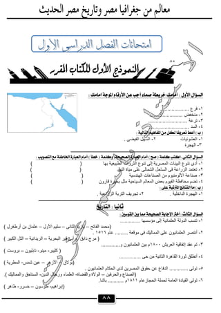 ٨٨
 
 
 
 
 
 
١-.................... ‫ﻓرع‬
٢-...... ‫ﻣﻧﺧﻔض‬.................
٣-........................... ‫ﺗرﻋﺔ‬
٤-............................ ‫اﻟﺳد‬
 
١-‫اﻟﻌﺷوﺋﯾﺎت‬٢-. ‫اﻟﻔﯾﺿﻰ‬ ‫اﻟﺳﮭل‬
٣-‫اﻟﮭﺟرة‬
‫ـــــــــــــــــــــــــــــــــــــــــــــــــــ‬‫ــــــــــــــــــــــــــــــــــــــــــــــــــــــــــــــــــــــــ‬
 
١-) ‫ﺑﮭﺎ‬ ‫اﻟطﺑﯾﻌﯾﺔ‬ ‫اﻟﺛروات‬ ‫ﺗﻧوع‬ ‫إﻟﻰ‬ ‫اﻟﻣﺻرﯾﺔ‬ ‫اﻟﺑﯾﺋﺎت‬ ‫ﺗﻧوع‬ ‫أدى‬(
٢-( ) ‫اﻟﻧﯾل‬ ‫ﻣﯾﺎة‬ ‫ﻋﻠﻰ‬ ‫اﻟﺷﻣﺎﻟﻰ‬ ‫اﻟﺳﺎﺣل‬ ‫ﻓﻰ‬ ‫اﻟزراﻋﺔ‬ ‫ﺗﻌﺗﻣد‬
٣-( ) ‫اﻟﮭﻧدﺳﯾﺔ‬ ‫اﻟﺻﻧﺎﻋﺎت‬ ‫ﻣن‬ ‫اﻷﻟوﻣﻧﯾوم‬ ‫ﺻﻧﺎﻋﺔ‬
٤-‫ﻣﺣﺎ‬ ‫ﺗﺿم‬( ) ‫ﻗﺎرون‬ ‫ﺑﺣﯾرة‬ ‫ﻣﺛل‬ ‫اﻟﺳﯾﺎﺣﯾﺔ‬ ‫اﻟﻣﻌﺎﻟم‬ ‫ﺑﻌض‬ ‫اﻟﻔﯾوم‬ ‫ﻓظﺔ‬
 
١-. ‫اﻟداﺧﻠﯾﺔ‬ ‫اﻟﮭﺟرة‬٢-. ‫اﻟزراﻋﯾﺔ‬ ‫اﻟﺗرﺑﺔ‬ ‫ﺗﺟرﯾف‬
‫ــــــــــــــــــــــــــــــــــــــــــــــــــــــــــــــــ‬‫ـــــــــــــــــــــــــــــــــــــــــــــــــــــــــــــــــــــــــــــــــــــــــ‬
 
 
١-.............. ‫ﻣؤﺳﺳﮭﺎ‬ ‫إﻟﻰ‬ ‫اﻟﻌﺛﻣﺎﻧﯾﺔ‬ ‫اﻟدوﻟﺔ‬ ‫ﺗﻧﺳب‬
‫اﻟﻔﺎﺗﺢ‬ ‫)ﻣﺣﻣد‬–‫اﻟﺛﺎﻧﻰ‬ ‫ﯾﺎزﯾد‬–‫اﻷول‬ ‫ﺳﻠﯾم‬–‫ﻋ‬( ‫أرطﻐرل‬ ‫ﺑن‬ ‫ﺛﻣﺎن‬
٢-‫ﻋﺎم‬ ......... ‫ﻣوﻗﻌﺔ‬ ‫ﻓﻰ‬ ‫اﻟﻣﻣﺎﻟﯾك‬ ‫ﻋﻠﻰ‬ ‫اﻟﻌﺛﻣﺎﻧﯾون‬ ‫أﻧﺗﺻر‬١٥١٦.
‫داﺑق‬ ‫ﻣرج‬ )-‫اﻟﺑﺣرﯾﺔ‬ ‫ﻗﯾر‬ ‫أﺑﻰ‬–‫اﻟرﯾداﻧﯾﺔ‬–( ‫اﻟﻛﺑﯾر‬ ‫اﻟﺗل‬
٣-‫اﻟﻌرﯾش‬ ‫إﺗﻔﺎﻗﯾﺔ‬ ‫ﻋﻘد‬ ‫ﺗم‬١٨٠٠.............‫و‬ ‫اﻟﻌﺛﻣﺎﻧﯾون‬ ‫ﺑﯾن‬ ‫م‬
‫ﻛﻠﯾﺑر‬ )-‫ﻣﯾﻧو‬-‫ﻧﺎﺑﻠﯾون‬–( ‫ﺑروﺳت‬
٤-‫اﻟ‬ ‫اﻟﻘﺎھرة‬ ‫ﺛورة‬ ‫أﻧطﻠق‬............... ‫ﺣﻰ‬ ‫ﻣن‬ ‫ﺛﺎﻧﯾﺔ‬
‫)ﺑوﻻق‬–‫اﻷزھر‬–‫ﺷﻣس‬ ‫ﻋﯾن‬-( ‫اﻟﻣطرﯾﺔ‬
٥-. ‫اﻟﻌﺛﻣﺎﻧﯾون‬ ‫اﻟﺣﻛﺎم‬ ‫ﻟدى‬ ‫اﻟﻣﺻرﯾن‬ ‫ﺣﻘوق‬ ‫ﻋن‬ ‫اﻟدﻓﺎع‬ ............. ‫ﺗوﻟﻰ‬
‫واﻟﺣرﻓﯾن‬ ‫)اﻟﺻﻧﺎع‬–‫واﻟﻘﺿﺎة‬ ‫اﻟوﻻة‬-‫اﻟدﯾن‬ ‫ورﺟﺎل‬ ‫اﻟﻌﻠﻣﺎء‬-.( ‫واﻟﻣﻣﺎﻟﯾك‬ ‫اﻟﺳﻧﺎﺟق‬
٦-‫اﻟﺣﺟﺎزﻋﺎم‬ ‫ﻟﺣﻣﻠﺔ‬ ‫اﻟﻌﺎﻣﺔ‬ ‫اﻟﻘﯾﺎدة‬ ‫ﺗوﻟﻰ‬١٨١١‫م‬.‫ﺑﺎﺷﺎ‬ ...........
‫)إﺑراھﯾم‬-‫طوﺳون‬–‫ﺧﺳرو‬-( ‫طﺎھر‬
 