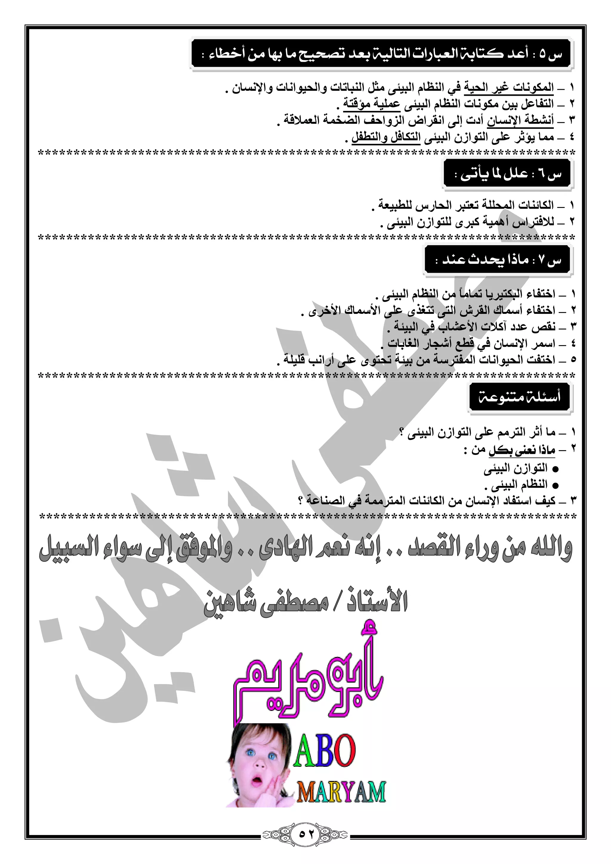 52
1–‫اٌؾيخ‬ ‫غيش‬ ‫اٌّىٛٔبد‬. ْ‫ٚاإلٔغب‬ ‫ٚاٌؾيٛأبد‬ ‫إٌجبربد‬ ً‫ِض‬ ٝ‫اٌجيئ‬ َ‫إٌَب‬ ‫في‬
2–ٝ‫اٌجيئ‬ َ‫إٌَب‬ ‫ِىٛٔبد‬ ٓ‫ثي‬ ًّ‫اٌزفب‬‫ِإلزخ‬ ‫ٍّّيخ‬.
3–ْ‫اإلٔغب‬ ‫أٔؾيخ‬. ‫اٌّْبللخ‬ ‫اٌنخّخ‬ ‫اٌضٚاؽف‬ ‫أمشاك‬ ٌٝ‫ئ‬ ‫أدد‬
4–ٝ‫اٌجيئ‬ ْ‫اٌزٛاص‬ ٍّٝ ‫يإصش‬ ‫ِّب‬ً‫ٚاٌزيف‬ ً‫اٌزىبف‬.
***************************************************************************
1–. ‫ٌٍيجيْخ‬ ‫اٌؾبسط‬ ‫رْزجش‬ ‫اٌّؾٍٍخ‬ ‫اٌىبئٕبد‬
2–‫ٌبلفزشاط‬‫أ‬. ٝ‫اٌجيئ‬ ْ‫ٌٍزٛاص‬ ٜ‫وجش‬ ‫ّ٘يخ‬
***************************************************************************
1–ً‫ب‬ِ‫رّب‬ ‫اٌجىزيشيب‬ ‫اخزفبء‬. ٝ‫اٌجيئ‬ َ‫إٌَب‬ ِٓ
2–. ٜ‫األخش‬ ‫األعّبن‬ ٍّٝ ٜ‫رزغز‬ ٝ‫اٌز‬ ‫اٌمشػ‬ ‫أعّبن‬ ‫اخزفبء‬
3–. ‫اٌجيئخ‬ ‫في‬ ‫األّؾبة‬ ‫آوبلد‬ ‫ّذد‬ ‫ٔمـ‬
4–. ‫اٌغبثبد‬ ‫أؽغبس‬ ِ‫لي‬ ‫في‬ ْ‫اإلٔغب‬ ‫اعّش‬
5–. ‫لٍيٍخ‬ ‫أسأت‬ ٍّٝ ٜٛ‫رؾز‬ ‫ثيئخ‬ ِٓ ‫اٌّفزشعخ‬ ‫اٌؾيٛأبد‬ ‫اخزفذ‬
***************************************************************************
1–‫؟‬ ٝ‫اٌجيئ‬ ْ‫اٌزٛاص‬ ٍّٝ ُِ‫اٌزش‬ ‫أصش‬ ‫ِب‬
2–‫بهل‬ ‫ىعيى‬ ‫ماذا‬: ِٓ
●ٝ‫اٌجيئ‬ ْ‫اٌزٛاص‬
●. ٝ‫اٌجيئ‬ َ‫إٌَب‬
3–‫؟‬ ‫اٌقٕبّخ‬ ‫في‬ ‫اٌّزشِّخ‬ ‫اٌىبئٕبد‬ ِٓ ْ‫اإلٔغب‬ ‫اعزفبد‬ ‫ويف‬
***************************************************************************
‫ع‬5:‫أخطاء‬ ً‫م‬ ‫بَا‬ ‫ما‬ ‫تصخيح‬ ‫بعد‬ ‫التالية‬ ‫العبازات‬ ‫كتابة‬ ‫أعد‬:
‫ع‬6:‫يأتى‬ ‫ملا‬ ‫علل‬:
‫ع‬7:‫عيد‬ ‫حيدث‬ ‫ماذا‬:
‫متيوعة‬ ‫أضئلة‬
 