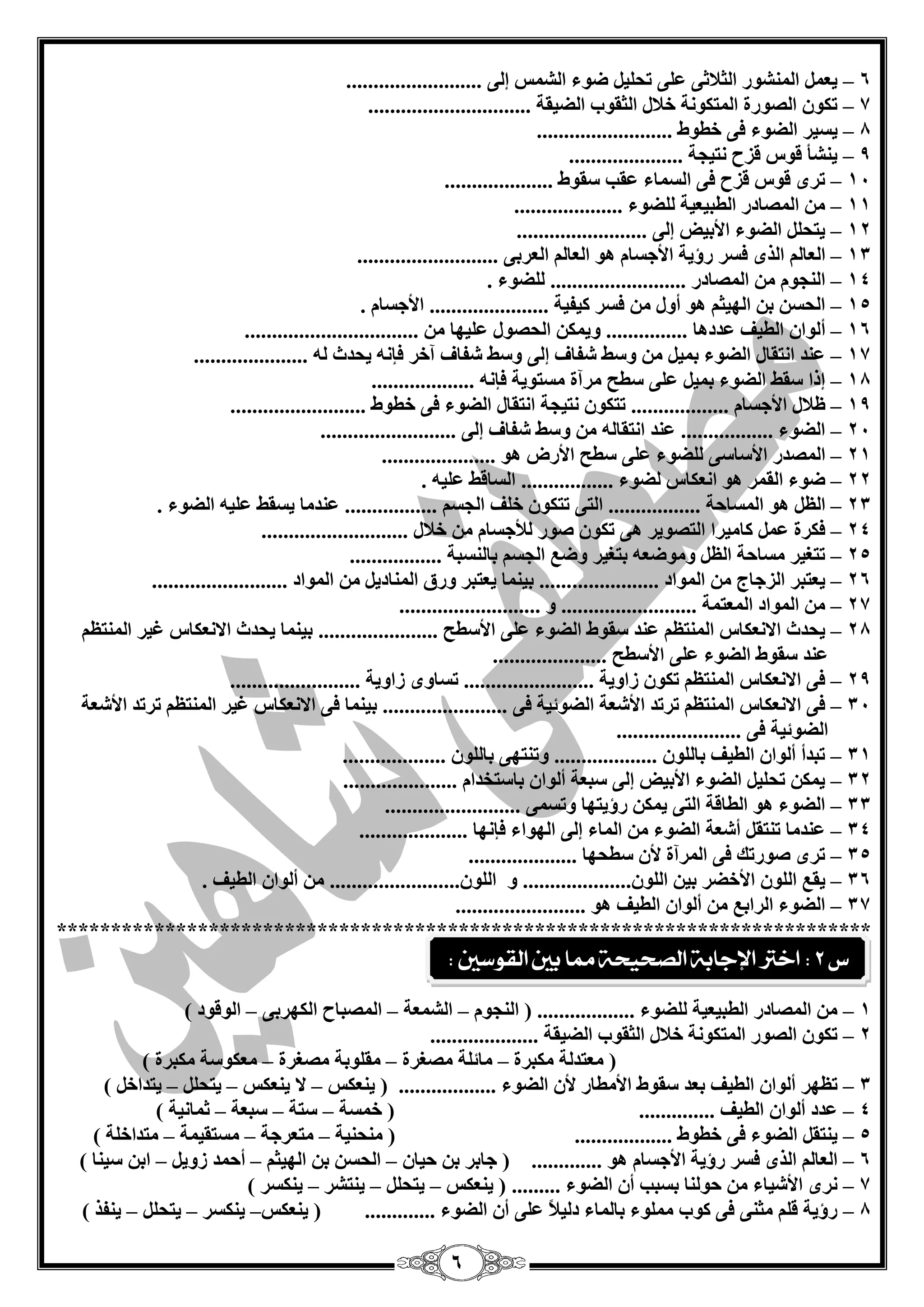 6
6–......................... ٌٝ‫ئ‬ ‫اٌؾّظ‬ ‫مٛء‬ ً‫رؾٍي‬ ٍّٝ ٝ‫اٌضبلص‬ ‫إٌّؾٛس‬ ًّْ‫ي‬
7–.............................. ‫اٌنيمخ‬ ‫اٌضمٛة‬ ‫خبلي‬ ‫اٌّزىٛٔخ‬ ‫اٌقٛسح‬ ْٛ‫رى‬
8–‫يغيش‬......................... ‫خيٛه‬ ٝ‫ف‬ ‫اٌنٛء‬
9–..................... ‫ٔزيغخ‬ ‫لضػ‬ ‫لٛط‬ ‫يٕؾأ‬
14–.................... ‫عمٛه‬ ‫ّمت‬ ‫اٌغّبء‬ ٝ‫ف‬ ‫لضػ‬ ‫لٛط‬ ٜ‫رش‬
11–.................... ‫ٌٍنٛء‬ ‫اٌيجيْيخ‬ ‫اٌّقبدس‬ ِٓ
12–........................ ٌٝ‫ئ‬ ‫األثيل‬ ‫اٌنٛء‬ ًٍ‫يزؾ‬
13–ٌْ‫ا‬............. ٝ‫اٌْشث‬ ٌُ‫اٌْب‬ ٛ٘ َ‫األعغب‬ ‫سؤيخ‬ ‫فغش‬ ٜ‫اٌز‬ ٌُ‫ب‬.............
14–........ ‫اٌّقبدس‬ ِٓ َٛ‫إٌغ‬..... ‫ٌٍنٛء‬ .............
15–. َ‫األعغب‬ ...................... ‫ويفيخ‬ ‫فغش‬ ِٓ ‫أٚي‬ ٛ٘ ُ‫اٌٙيض‬ ٓ‫ث‬ ٓ‫اٌؾغ‬
16–‫أ‬ّ ‫اٌؾقٛي‬ ٓ‫ٚيّى‬ ............... ‫ّذد٘ب‬ ‫اٌييف‬ ْ‫ٌٛا‬......... ِٓ ‫ٍيٙب‬.......................
17–..................... ٌٗ ‫يؾذس‬ ٗٔ‫فا‬ ‫آخش‬ ‫ؽفبف‬ ‫ٚعو‬ ٌٝ‫ئ‬ ‫ؽفبف‬ ‫ٚعو‬ ِٓ ً‫ثّي‬ ‫اٌنٛء‬ ‫أزمبي‬ ‫ّٕذ‬
18–................... ٗٔ‫فا‬ ‫ِغزٛيخ‬ ‫ِشآح‬ ‫عيؼ‬ ٍّٝ ً‫ثّي‬ ‫اٌنٛء‬ ‫عمو‬ ‫ئرا‬
19–......... َ‫األعغب‬ ‫ٍبلي‬...‫أزمبي‬ ‫ٔزيغخ‬ ْٛ‫رزى‬ ............................... ‫خيٛه‬ ٝ‫ف‬ ‫اٌنٛء‬
24–......................... ٌٝ‫ئ‬ ‫ؽفبف‬ ‫ٚعو‬ ِٓ ٌٗ‫أزمب‬ ‫ّٕذ‬ ................. ‫اٌنٛء‬
21–‫األسك‬ ‫عيؼ‬ ٍّٝ ‫ٌٍنٛء‬ ٝ‫األعبع‬ ‫اٌّقذس‬..................... ٛ٘
22–‫ٌنٛء‬ ‫أْىبط‬ ٛ٘ ‫اٌمّش‬ ‫مٛء‬.................. ٗ‫ٍّي‬ ‫اٌغبلو‬
23–ٌَ‫ا‬ًٛ٘‫اٌّغبؽخ‬.................ٝ‫اٌز‬ْٛ‫رزى‬‫خٍف‬ُ‫اٌغغ‬.................‫ّٕذِب‬‫يغمو‬ٗ‫ٍّي‬‫اٌنٛء‬.
24–‫فىشح‬ًّّ‫وبِيشا‬‫اٌزقٛيش‬ٝ٘‫خبلي‬ ِٓ َ‫ٌؤلعغب‬ ‫فٛس‬ ْٛ‫رى‬...........................
25–................. ‫ثبٌٕغجخ‬ ُ‫اٌغغ‬ ِ‫ٚم‬ ‫ثزغيش‬ ْٗ‫ِٚٛم‬ ًٌَ‫ا‬ ‫ِغبؽخ‬ ‫رزغيش‬
26–............ ‫اٌّٛاد‬ ِٓ ‫اٌضعبط‬ ‫يْزجش‬........... ‫اٌّٛاد‬ ِٓ ً‫إٌّبدي‬ ‫ٚسق‬ ‫يْزجش‬ ‫ثيّٕب‬ ........................
27–......... ‫اٌّْزّخ‬ ‫اٌّٛاد‬ ِٓ............. ٚ .............................
28–........ ‫األعيؼ‬ ٍّٝ ‫اٌنٛء‬ ‫عمٛه‬ ‫ّٕذ‬ َُ‫إٌّز‬ ‫االْٔىبط‬ ‫يؾذس‬.......َُ‫إٌّز‬ ‫غيش‬ ‫االْٔىبط‬ ‫يؾذس‬ ‫ثيّٕب‬ .......
..................... ‫األعيؼ‬ ٍّٝ ‫اٌنٛء‬ ‫عمٛه‬ ‫ّٕذ‬
29–............. ‫صاٚيخ‬ ْٛ‫رى‬ َُ‫إٌّز‬ ‫االْٔىبط‬ ٝ‫ف‬.............. ‫صاٚيخ‬ ٜٚ‫رغب‬ .....................
34–َُ‫إٌّز‬ ‫االْٔىبط‬ ٝ‫ف‬ٝ‫ف‬ ‫اٌنٛئيخ‬ ‫األؽْخ‬ ‫رشرذ‬.......................َُ‫إٌّز‬ ‫غيش‬ ‫االْٔىبط‬ ٝ‫ف‬ ‫ثيّٕب‬‫األؽْخ‬ ‫رشرذ‬
ٝ‫ف‬ ‫اٌنٛئيخ‬.......................
31–................... ٌٍْٛ‫ثب‬ ٝٙ‫ٚرٕز‬ ................... ٌٍْٛ‫ثب‬ ‫اٌييف‬ ْ‫أٌٛا‬ ‫رجذأ‬
32–..................... َ‫ثبعزخذا‬ ْ‫أٌٛا‬ ‫عجْخ‬ ٌٝ‫ئ‬ ‫األثيل‬ ‫اٌنٛء‬ ً‫رؾٍي‬ ٓ‫يّى‬
33–......................... ّٝ‫ٚرغ‬ ‫سؤيزٙب‬ ٓ‫يّى‬ ٝ‫اٌز‬ ‫اٌيبلخ‬ ٛ٘ ‫اٌنٛء‬
34–.................... ‫فأٙب‬ ‫اٌٙٛاء‬ ٌٝ‫ئ‬ ‫اٌّبء‬ ِٓ ‫اٌنٛء‬ ‫أؽْخ‬ ً‫رٕزم‬ ‫ّٕذِب‬
35–.................... ‫عيؾٙب‬ ْ‫أل‬ ‫اٌّشآح‬ ٝ‫ف‬ ‫فٛسره‬ ٜ‫رش‬
36–ٌٍْٛ‫ا‬ ِ‫يم‬‫األخنش‬ٓ‫ثي‬ٌٍْٛ‫ا‬ٚ ....................‫ا‬ٌٍْٛ......................... ‫اٌييف‬ ْ‫أٌٛا‬ ِٓ
37–........................ ٛ٘ ‫اٌييف‬ ْ‫أٌٛا‬ ِٓ ِ‫اٌشاث‬ ‫اٌنٛء‬
***************************************************************************
1–َٛ‫إٌغ‬ ( .................. ‫ٌٍنٛء‬ ‫اٌيجيْيخ‬ ‫اٌّقبدس‬ ِٓ–‫اٌؾّْخ‬–ٝ‫اٌىٙشث‬ ‫اٌّقجبػ‬–) ‫اٌٛلٛد‬
2–.................... ‫اٌنيمخ‬ ‫اٌضمٛة‬ ‫خبلي‬ ‫اٌّزىٛٔخ‬ ‫اٌقٛس‬ ْٛ‫رى‬
‫ِىجشح‬ ‫ِْزذٌخ‬ (–‫ِقغشح‬ ‫ِبئٍخ‬–‫ِقغشح‬ ‫ِمٍٛثخ‬–) ‫ِىجشح‬ ‫ِْىٛعخ‬
3–‫اٌنٛء‬ ْ‫أل‬ ‫األِيبس‬ ‫عمٛه‬ ‫ثْذ‬ ‫اٌييف‬ ْ‫أٌٛا‬ ‫رَٙش‬..................‫يْٕىظ‬ (–‫يْٕىظ‬ ‫ال‬–ًٍ‫يزؾ‬–) ً‫يزذاخ‬
4–‫خّغخ‬ ( .............. ‫اٌييف‬ ْ‫أٌٛا‬ ‫ّذد‬–‫عزخ‬–‫عجْخ‬–) ‫صّبٔيخ‬
5–.................. ‫خيٛه‬ ٝ‫ف‬ ‫اٌنٛء‬ ً‫يٕزم‬‫ِٕؾٕيخ‬ (–‫ِزْشعخ‬–‫ِغزميّخ‬–) ‫ِزذاخٍخ‬
6–............. ٛ٘ َ‫األعغب‬ ‫سؤيخ‬ ‫فغش‬ ٜ‫اٌز‬ ٌُ‫اٌْب‬ْ‫ؽيب‬ ٓ‫ث‬ ‫عبثش‬ (–ُ‫اٌٙيض‬ ٓ‫ث‬ ٓ‫اٌؾغ‬–ً‫صٚي‬ ‫أؽّذ‬–) ‫عيٕب‬ ٓ‫اث‬
7–......... ‫اٌنٛء‬ ْ‫أ‬ ‫ثغجت‬ ‫ؽٌٕٛب‬ ِٓ ‫األؽيبء‬ ٜ‫ٔش‬‫يْٕىظ‬ (–‫ي‬‫ز‬ًٍ‫ؾ‬–‫يٕزؾش‬–) ‫يٕىغش‬
8–............. ‫اٌنٛء‬ ْ‫أ‬ ٍّٝ ً‫بل‬‫دٌي‬ ‫ثبٌّبء‬ ‫ٍِّٛء‬ ‫وٛة‬ ٝ‫ف‬ ٕٝ‫ِض‬ ٍُ‫ل‬ ‫سؤيخ‬‫يْٕىظ‬ (–‫يٕىغش‬–ًٍ‫يزؾ‬–) ‫يٕفز‬
‫ع‬2:‫القوضني‬ ‫بني‬ ‫مما‬ ‫الصخيخة‬ ‫اإلجابة‬ ‫اخرت‬:
 