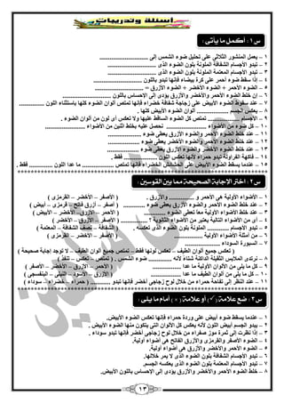 13
1–ًّْ‫ي‬‫إٌّؾٛس‬ٝ‫اٌضبلص‬ًٍّٝ‫رؾٍي‬‫مٛء‬‫اٌؾّظ‬ٌٝ‫ئ‬.............................
2–ٚ‫رجذ‬َ‫األعغب‬‫اٌؾفبفخ‬‫اٌٍّٛٔخ‬ٍْٛ‫ث‬‫اٌنٛء‬ٜ‫اٌز‬.............................
3–ٚ‫رجذ‬َ‫األعغب‬‫اٌّْزّخ‬‫اٌٍّٛٔخ‬ٍْٛ‫ث‬‫اٌنٛء‬ٜ‫اٌز‬.............................
4–‫ئرا‬‫عمو‬‫مٛء‬‫أؽّش‬ٍّٝ‫وشح‬‫ثينبء‬‫فأٙب‬ٚ‫رجذ‬ٌٍْٛ‫ثب‬.............................
5–‫اٌنٛء‬‫األؽّش‬+‫اٌنٛء‬‫األخنش‬+‫اٌنٛء‬‫األصسق‬=.............................
6–ْ‫ئ‬‫خٍو‬‫اٌنٛء‬‫األؽّش‬‫ٚاألخنش‬‫ٚاألصسق‬ٜ‫يإد‬ٌٝ‫ئ‬‫اإلؽغبط‬ٌٍْٛ‫ثب‬.............................
7–‫ّٕذ‬‫عم‬ٛ‫ه‬‫اٌنٛء‬‫األثيل‬ٍّٝ‫صعبعخ‬‫ؽفبفخ‬ٙٔ‫فا‬ ‫خنشاء‬‫ب‬‫ر‬‫ّزـ‬ْ‫أٌٛا‬‫اٌنٛء‬‫وٍٙب‬‫ثبعزضٕبء‬ٌٍْٛ‫ا‬...............
8–‫يْىظ‬ُ‫اٌغغ‬...................ْ‫أٌٛا‬‫اٌنٛء‬‫األثيل‬‫وٍٙب‬.
9–َ‫األعغب‬...................‫رّزـ‬ً‫و‬‫اٌنٛء‬‫اٌغبلو‬‫ٍّيٙب‬‫ٚال‬‫رْىظ‬ٜ‫أ‬ٌٌِْٛٓ‫أ‬ْ‫ٛا‬‫اٌنٛء‬.
14–‫مٛء‬ ً‫و‬ِٓ‫األمٛاء‬........................ٗ‫ٍّي‬ ً‫ٔؾق‬‫ثخٍو‬ٓ‫اصٕي‬ِٓ‫األمٛاء‬........................
11–..... ‫مٛء‬ ٝ‫يْي‬ ‫األصسق‬ ‫ٚاٌنٛء‬ ‫األؽّش‬ ‫اٌنٛء‬ ‫خٍو‬ ‫ّٕذ‬...............
12–........ ‫مٛء‬ ٝ‫يْي‬ ‫األخنش‬ ‫ٚاٌنٛء‬ ‫األؽّش‬ ‫اٌنٛء‬ ‫خٍو‬ ‫ّٕذ‬...........
13–....... ‫مٛء‬ ٝ‫يْي‬ ‫األصسق‬ ‫ٚاٌنٛء‬ ‫األخنش‬ ‫اٌنٛء‬ ‫خٍو‬ ‫ّٕذ‬............
14–. ‫فمو‬ .................... ٌٍْٛ‫ا‬ ‫رْىظ‬ ‫ألٔٙب‬ ‫ؽّشاء‬ ٚ‫رجذ‬ ‫اٌفشاٌٚخ‬ ‫فبوٙخ‬
15–‫ف‬ .............. ٌٍْٛ‫ا‬ ‫ّذا‬ ‫ِب‬ ................... ‫رّزـ‬ ‫فأٙب‬ ‫اٌخنشاء‬ ‫اٌؾؾبئؼ‬ ٍّٝ ‫األثيل‬ ‫اٌنٛء‬ ‫يغمو‬ ‫ّٕذِب‬. ‫مو‬
***************************************************************************
1–. ‫ٚاألصسق‬ ............... ٚ ‫األؽّش‬ ٝ٘ ‫األٌٚيخ‬ ‫األمٛاء‬‫األففش‬ (–‫األخنش‬–) ٜ‫اٌمشِض‬
2–............. ‫مٛء‬ ٝ‫يْي‬ ‫األصسق‬ ‫ٚاٌنٛء‬ ‫األؽّش‬ ‫اٌنٛء‬ ‫خٍو‬ ‫ّٕذ‬(‫أففش‬–‫فبرؼ‬ ‫أصسق‬–ٜ‫لشِض‬–) ‫أثيل‬
3–............. ‫اٌنٛء‬ ٝ‫رْي‬ ً‫ب‬ِْ ‫األٌٚيخ‬ ‫األمٛاء‬ ‫خٍو‬ ‫ّٕذ‬‫األؽّش‬ (–‫األصسق‬–‫األخنش‬–) ‫األثيل‬
4–‫األففش‬ ( ................ ‫؟‬ ‫اٌضبٔٛيخ‬ ‫األمٛاء‬ ِٓ ‫يْزجش‬ ‫اٌزبٌيخ‬ ‫األمٛاء‬ ِٓ ٜ‫أ‬–‫األصسق‬–) ‫األخنش‬
5–‫رج‬‫اٌؾفبفخ‬ ( . ٗ‫رْىغ‬ ٜ‫اٌز‬ ‫اٌنٛء‬ ٍْٛ‫ث‬ ‫اٌٍّٛٔخ‬ ............. َ‫األعغب‬ ٚ‫ذ‬–‫اٌؾفبفخ‬ ‫ٔقف‬–) ‫اٌّْزّخ‬
6–‫األففش‬ ( ................. ‫األٌٚيخ‬ ‫األمٛاء‬ ‫أِضٍخ‬ ِٓ–‫األخنش‬–) ٜ‫اٌمشِض‬
7–..................... ‫اٌغٛداء‬ ‫اٌغجٛسح‬
‫اٌييف‬ ْ‫أٌٛا‬ ِ‫عّي‬ ‫رْىظ‬ (–‫فمو‬ ‫ٌٛٔٙب‬ ‫رْىظ‬–‫اٌييف‬ ْ‫أٌٛا‬ ِ‫عّي‬ ‫رّزـ‬–) ‫فؾيؾخ‬ ‫ئعبثخ‬ ‫رٛعذ‬ ‫ال‬
8–‫رّزـ‬ ( . ‫اٌؾّظ‬ ‫مٛء‬ .............. ٗٔ‫أل‬ ً‫ء‬‫ؽزب‬ ‫اٌذاوٕخ‬ ‫اٌضميٍخ‬ ‫اٌّبلثظ‬ ٜ‫ٔشرذ‬–‫رْىظ‬–) ‫رٕفز‬
9–.......... ‫ّذا‬ ‫ِب‬ ‫األٌٚيخ‬ ْ‫األٌٛا‬ ِٓ ٍٝ‫ي‬ ‫ِب‬ ً‫و‬.......‫األؽّش‬ (–‫األصسق‬–‫األخنش‬–) ‫األففش‬
14–.................. ‫ّذا‬ ‫ِب‬ ‫اٌييف‬ ْ‫أٌٛا‬ ِٓ ٍٝ‫ي‬ ‫ِب‬ ً‫و‬‫األصسق‬ (–‫األعٛد‬–ٍٝ‫إٌي‬–) ٝ‫اٌجٕفغغ‬
11–.. ٚ‫رجذ‬ ‫فأٙب‬ ‫أخنش‬ ٝ‫صعبع‬ ‫ٌٛػ‬ ‫خبلي‬ ِٓ ‫ؽّشاء‬ ‫رفبؽخ‬ ٌٝ‫ئ‬ ‫إٌَش‬ ‫ّٕذ‬‫ؽّشاء‬ ( ..........–‫خنشاء‬–) ‫عٛداء‬
***************************************************************************
1–‫ّٕذِب‬‫يغمو‬‫مٛء‬‫أثيل‬ٍّٝ‫ٚسدح‬‫ؽّشاء‬‫فأٙب‬‫رْىظ‬‫اٌنٛء‬‫األثيل‬.
2–ٚ‫يجذ‬ُ‫اٌغغ‬‫أثيل‬ٌٍْٛ‫ا‬ٗٔ‫أل‬‫يْىظ‬ً‫و‬ْ‫األٌٛا‬ٝ‫اٌز‬ْٛ‫يزى‬‫ِٕٙب‬‫اٌنٛء‬‫األثيل‬.
3–‫ئرا‬‫َٔشد‬ٌٝ‫ئ‬‫صّشح‬‫ِٛص‬‫ففشاء‬ِٓ‫خبلي‬‫ٌٛػ‬ٝ‫صعبع‬‫أخنش‬‫فأٙب‬ٚ‫رجذ‬‫عٛداء‬.
4–‫اٌنٛء‬‫األففش‬ٜ‫ٚاٌمشِض‬‫ٚاألصسق‬‫اٌفبرؼ‬ٝ٘‫أمٛاء‬‫أٌٚيخ‬.
5–‫اٌنٛء‬‫األؽّش‬‫ٚاألخنش‬‫ٚاألصسق‬ٝ٘‫أمٛاء‬‫أٌٚيخ‬.
6–ٚ‫رجذ‬َ‫األعغب‬‫اٌؾفبفخ‬ٍْٛ‫ث‬‫اٌنٛء‬ٜ‫اٌز‬‫ال‬‫يّش‬‫خبلٌٙب‬.
7–ٚ‫رجذ‬َ‫األعغب‬‫اٌّْزّخ‬ٍْٛ‫ث‬‫اٌنٛء‬ٜ‫اٌز‬ٗ‫يْىغ‬ُ‫اٌغغ‬.
8–‫خٍو‬‫اٌنٛء‬‫األؽّش‬‫ٚاألخنش‬‫ٚاألصسق‬ٜ‫يإد‬ٌٝ‫ئ‬‫اإلؽغبط‬ٌٍْٛ‫ثب‬‫األثيل‬.
‫ع‬1:‫يأتى‬ ‫ما‬ ‫أكنل‬:
‫ع‬2:‫القوضني‬ ‫بني‬ ‫مما‬ ‫الصخيخة‬ ‫اإلجابة‬ ‫اخرت‬:
‫ع‬3:‫عالمة‬ ‫ضع‬()( ‫عالمة‬ ‫أو‬) ×‫يلى‬ ‫ما‬ ‫أماو‬:
 