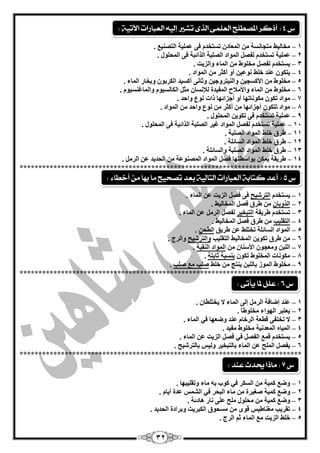 32
1–. ِ‫اٌزقٕي‬ ‫ٍّّيخ‬ ٝ‫ف‬ َ‫رغزخذ‬ ْ‫اٌّْبد‬ ِٓ ‫ِزغبٔغخ‬ ‫ِخبٌيو‬
2–ٌّ‫ا‬ ٝ‫ف‬ ‫اٌزائجخ‬ ‫اٌقٍجخ‬ ‫اٌّٛاد‬ ً‫ٌفق‬ َ‫رغزخذ‬ ‫ٍّّيخ‬. ‫ؾٍٛي‬
3–. ‫ٚاٌضيذ‬ ‫اٌّبء‬ ِٓ ‫ِخٍٛه‬ ً‫ٌفق‬ َ‫يغزخذ‬
4–. ‫اٌّٛاد‬ ِٓ ‫أوضش‬ ٚ‫أ‬ ٓ‫ّٔٛي‬ ‫خٍو‬ ‫ّٕذ‬ ْٛ‫يزى‬
5–. ‫اٌّبء‬ ‫ٚثخبس‬ ْٛ‫اٌىشث‬ ‫أوغيذ‬ ٝٔ‫ٚصب‬ ٓ‫ٚإٌيزشٚعي‬ ٓ‫األوغغي‬ ِٓ ‫ِخٍٛه‬
6–. َٛ‫ٚاٌّبغٕغي‬ َٛ‫اٌىبٌغي‬ ً‫ِض‬ ْ‫ٌئلٔغب‬ ‫اٌّفيذح‬ ‫ٚاألِبلػ‬ ‫اٌّبء‬ ِٓ ‫ِخٍٛه‬
7–‫ِىٛٔبرٙب‬ ْٛ‫رى‬ ‫ِٛاد‬. ‫ٚاؽذ‬ ُٛٔ ‫راد‬ ‫أعضائٙب‬ ٚ‫أ‬
8–‫ٚاؽذ‬ ُٛٔ ِٓ ‫أوضش‬ ِٓ ‫أعضائٙب‬ ْٛ‫رزى‬ ‫ِٛاد‬. ‫اٌّٛاد‬ ِٓ
9–‫ٍّّيخ‬. ‫اٌّؾٍٛي‬ ٓ‫رىٛي‬ ٝ‫ف‬ َ‫رغزخذ‬
14–. ‫اٌّؾٍٛي‬ ٝ‫ف‬ ‫اٌزائجخ‬ ‫اٌقٍجخ‬ ‫غيش‬ ‫اٌّٛاد‬ ً‫ٌفق‬ َ‫رغزخذ‬ ‫ٍّّيخ‬
11–. ‫اٌقٍجخ‬ ‫اٌّٛاد‬ ‫خٍو‬ ‫ىشق‬
12–. ‫اٌغبئٍخ‬ ‫اٌّٛاد‬ ‫خٍو‬ ‫ىشق‬
13–‫خٍو‬ ‫ىشق‬. ‫ٚاٌغبئٍخ‬ ‫اٌقٍجخ‬ ‫اٌّٛاد‬
14–. ًِ‫اٌش‬ ّٓ ‫اٌؾذيذ‬ ِٓ ‫اٌّقّٕٛخ‬ ‫اٌّٛاد‬ ً‫فق‬ ‫ثٛاعيزٙب‬ ٓ‫يّى‬ ‫ىشيمخ‬
***************************************************************************
1–َ‫يغزخذ‬‫اٌزشؽيؼ‬. ‫اٌّبء‬ ّٓ ‫اٌضيذ‬ ً‫فق‬ ٝ‫ف‬
2–ْ‫اٌزٚثب‬. ‫اٌّخبٌيو‬ ً‫فق‬ ‫ىشق‬ ِٓ
3–‫ىشيمخ‬ َ‫رغزخذ‬‫اٌزجخيش‬. ‫اٌّبء‬ ّٓ ًِ‫اٌش‬ ً‫ٌفق‬
4–‫اٌزمٍيت‬. ‫اٌّخبٌيو‬ ً‫فق‬ ‫ىشق‬ ِٓ
5–‫ىشيك‬ ّٓ ‫رخزٍو‬ ‫اٌغبئٍخ‬ ‫اٌّٛاد‬ٓ‫اٌيؾ‬.
6–‫اٌزمٍيت‬ ‫اٌّخبٌيو‬ ٓ‫رىٛي‬ ‫ىشق‬ ِٓ‫ٚاٌزشؽيؼ‬. ‫ٚاٌشط‬
7–ِٓ ْ‫األعٕب‬ ْٛ‫ِْٚغ‬ ٓ‫اٌٍج‬‫إٌميخ‬ ‫اٌّٛاد‬.
8–ْٛ‫رى‬ ‫اٌّخٍٛه‬ ‫ِىٛٔبد‬‫صبثزخ‬ ‫ثٕغجخ‬.
9–‫خٍو‬ ِٓ ‫يٕزظ‬ ٓ‫ثبٌٍج‬ ‫اٌّٛص‬ ‫ِخٍٛه‬‫فٍت‬ ِِ ‫فٍت‬.
***************************************************************************
1–. ْ‫يخزٍيب‬ ‫ال‬ ‫اٌّبء‬ ٌٝ‫ئ‬ ًِ‫اٌش‬ ‫ئمبفخ‬ ‫ّٕذ‬
2–. ً‫ب‬‫ِخٍٛى‬ ‫اٌٙٛاء‬ ‫يْزجش‬
3–. ‫اٌّبء‬ ‫في‬ ‫ٚمْٙب‬ ‫ّٕذ‬ َ‫اٌشخب‬ ‫ليْخ‬ ٝ‫رخزف‬ ‫ال‬
4–ٖ‫اٌّيب‬. ‫ِفيذ‬ ‫ِخٍٛه‬ ‫اٌّْذٔيخ‬
5–. ‫اٌّبء‬ ّٓ ‫اٌضيذ‬ ً‫فق‬ ‫في‬ ً‫اٌفق‬ ِّ‫ل‬ َ‫يغزخذ‬
6–. ‫ثبٌزشؽيؼ‬ ‫ٌٚيظ‬ ‫ثبٌزجخيش‬ ‫اٌّبء‬ ّٓ ‫اٌٍّؼ‬ ً‫يفق‬
***************************************************************************
1–. ‫ٚرمٍيجٙب‬ ‫ِبء‬ ٗ‫ث‬ ‫وٛة‬ ‫في‬ ‫اٌغىش‬ ِٓ ‫وّيخ‬ ِ‫ٚم‬
2–‫وّي‬ ِ‫ٚم‬. َ‫أيب‬ ‫ّذح‬ ‫اٌؾّظ‬ ‫في‬ ‫اٌجؾش‬ ‫ِبء‬ ِٓ ‫فغيشح‬ ‫خ‬
3–. ‫٘بدئخ‬ ‫ٔبس‬ ٍّٝ ‫ٍِؼ‬ ‫ِؾٍٛي‬ ِٓ ‫وّيخ‬ ِ‫ٚم‬
4–. ‫اٌؾذيذ‬ ‫ٚثشادح‬ ‫اٌىجشيذ‬ ‫ِغؾٛق‬ ِٓ ٜٛ‫ل‬ ‫ِغٕبىيظ‬ ‫رمشيت‬
5–. ‫اٌشط‬ ُ‫ص‬ ‫اٌّبء‬ ِِ ‫اٌضيذ‬ ‫خٍو‬
‫ع‬5:‫أخطاء‬ ً‫م‬ ‫بَا‬ ‫ما‬ ‫تصخيح‬ ‫بعد‬ ‫التالية‬ ‫العبازات‬ ‫كتابة‬ ‫أعد‬:
‫ع‬4:‫اآلتية‬ ‫العبازات‬ ُ‫إلي‬ ‫تػري‬ ‫الرى‬ ‫العلنى‬ ‫املصطلح‬ ‫أذكس‬:
‫ع‬6:‫يأتى‬ ‫ملا‬ ‫علل‬:
‫ع‬7:‫عيد‬ ‫حيدث‬ ‫ماذا‬:
 