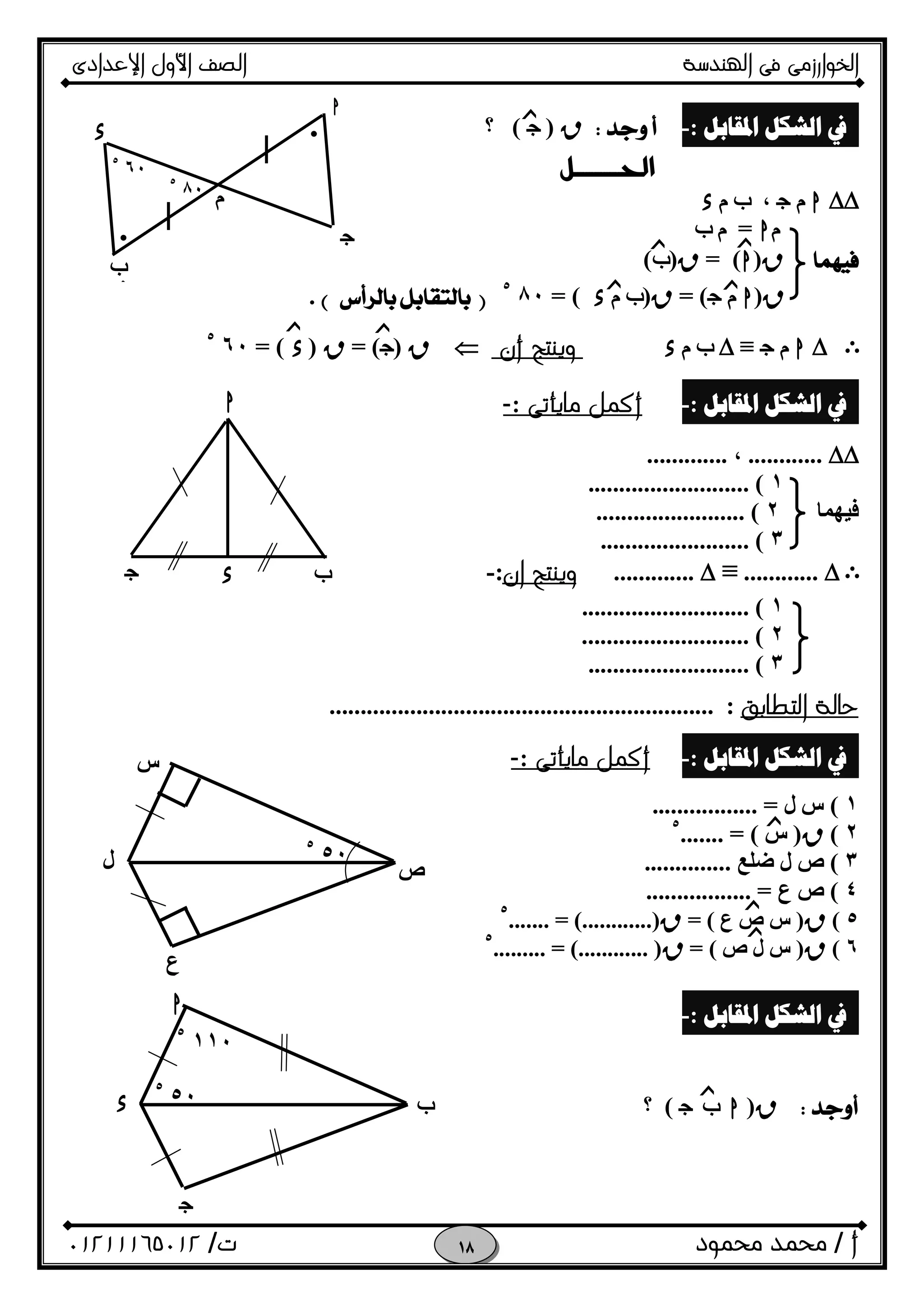 ‫اﻟﺨﻮا‬‫ر‬‫اﻟ‬ ‫ﻓﻰ‬ ‫زﻣﻰ‬‫ﻬﻨﺪﺳﺔ‬‫اﻹﻋﺪادى‬ ‫اﻷول‬ ‫اﻟﺼﻒ‬
‫أ‬/‫ﻣﺤﻤﻮد‬ ‫ﻣﺤﻤﺪ‬‫ت‬/٠١٢١١١٦٥٠١٢ 
‫ﺍﳌﻘﺎﺑﻞ‬ ‫ﺍﻟﺸﻜﻞ‬ ‫ﰲ‬:-R)O(‫؟‬

∆∆h‫م‬O،‫ب‬‫م‬x
‫م‬h=‫م‬‫ب‬
R)h= (R)‫ب‬(
R)h‫م‬O= (R)‫ب‬‫م‬x= (٨٠٥
.
E∆h‫م‬O≡∆‫ب‬‫م‬x‫وﻳﻨﺘﺞ‬‫أ‬‫ن‬R)O= (R)x= (٦٠٥
‫ﺍﳌﻘﺎﺑﻞ‬ ‫ﺍﻟﺸﻜﻞ‬ ‫ﰲ‬:-‫ﻣﺎﻳﺄﺗﻰ‬ ‫أﻛﻤﻞ‬:-
∆∆............،.............
١.......................... (
‫ﻓﯿﮭﻤﺎ‬٢........................ (
٣........................ (
E∆............≡∆.............‫وﻳﻨﺘﺞ‬‫ا‬‫ن‬:-
١........................... (
٢........................... (
٣.......................... (
‫اﻟﺘﻄﺎﺑﻖ‬ ‫ﺣﺎﻟﺔ‬.............................................................. :
‫ﺍﳌﻘﺎﺑﻞ‬ ‫ﺍﻟﺸﻜﻞ‬ ‫ﰲ‬:-‫ﻣﺎﻳﺄﺗﻰ‬ ‫أﻛﻤﻞ‬:-
١(‫ل‬ ‫س‬................. =
٢(R)‫س‬....... = (٥
٣(‫ﺿﻠﻊ‬ ‫ل‬ ‫ص‬..............
٤(‫ع‬ ‫ص‬................. =
٥(R)‫ع‬ ‫ص‬ ‫س‬= (R....... = (............)٥
٦(R)‫ص‬ ‫ل‬ ‫س‬= (R...... )........... = (....٥
‫ﺍﳌﻘﺎﺑﻞ‬ ‫ﺍﻟﺸﻜﻞ‬ ‫ﰲ‬:-
R)hfO(‫؟‬
‫ﺯ‬
‫ﺯ‬‫ﺯ‬
‫ﺯ‬
‫ﺯ‬‫ﺯ‬
‫ﺯ‬
‫ﺯ‬
‫ﺯ‬
‫ﺯ‬
h
fxO
•
•
٨٠٥
٦٠٥
‫ص‬
‫ع‬
‫ل‬
‫س‬
٥٠٥
‫ﺯ‬f
O
x
h
٥٠٥
١١٠٥
h
‫ب‬
٥
O
x
‫م‬
 