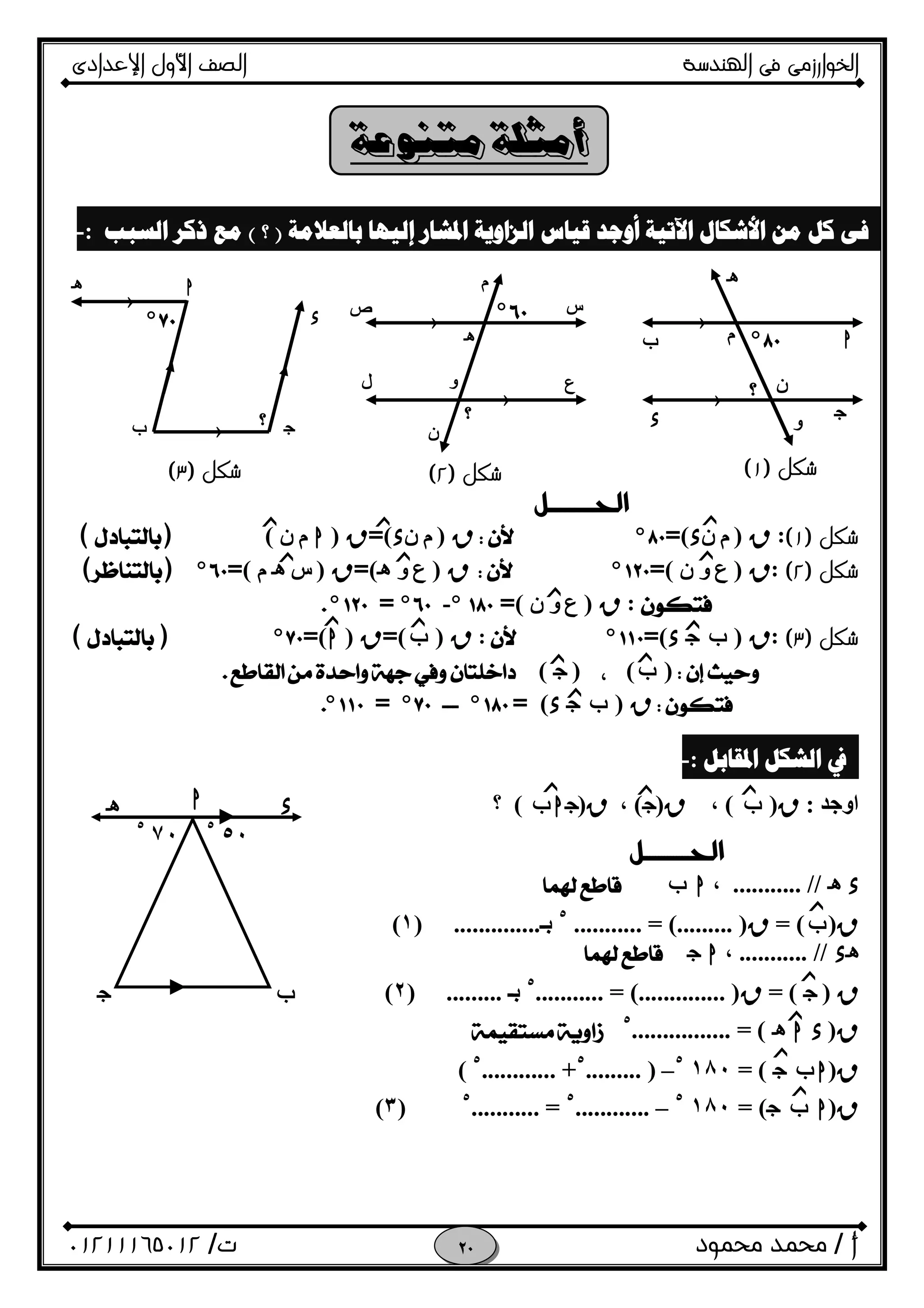 ‫اﻟﺨﻮا‬‫ر‬‫اﻟ‬ ‫ﻓﻰ‬ ‫زﻣﻰ‬‫ﻬﻨﺪﺳﺔ‬‫اﻹﻋﺪادى‬ ‫اﻷول‬ ‫اﻟﺼﻒ‬
‫أ‬/‫ﻣﺤﻤﻮد‬ ‫ﻣﺤﻤﺪ‬‫ت‬/٠١٢١١١٦٥٠١٢ 
‫ﺑﺎﻟﻌﻼﻣﺔ‬ ‫ﺇﻟﻴﻬﺎ‬ ‫ﺍﳌﺸﺎﺭ‬ ‫ﺍﻟﺰﺍﻭﻳﺔ‬ ‫ﻗﻴﺎﺱ‬ ‫ﺃﻭﺟﺪ‬ ‫ﺍﻵﺗﻴﺔ‬ ‫ﺍﻷﺷﻜﺎﻝ‬ ‫ﻣﻦ‬ ‫ﻛﻞ‬ ‫ﻓﻰ‬)‫؟‬(‫ﺍﻟﺴﺒﺐ‬ ‫ﺫﻛﺮ‬ ‫ﻣﻊ‬:-

‫ﺷﻜﻞ‬)١(:R)‫ن‬ ‫م‬x(=°R)‫ن‬ ‫م‬x(=R)h‫ن‬ ‫م‬()(
‫ﺷﻜﻞ‬)٢(:R)‫ن‬ ‫و‬ ‫ع‬(=°R)‫و‬ ‫ع‬i(=R)‫س‬i‫م‬(=°)(
:R)‫ن‬ ‫و‬ ‫ع‬(=°-°=°
‫ﺷﻜﻞ‬)٣(:R)fOx(=°:R)f(=R)h(=°)( 
)f()O( 
R)fOx(=°‫ـــ‬°=° 
 
‫ﺍﳌﻘﺎﺑﻞ‬ ‫ﺍﻟﺸﻜﻞ‬ ‫ﰲ‬:-
‫اوﺟﺪ‬:R)f(،R)O(،R)fhO(‫؟‬   
 
 
xi........... //،hf
R)f= (R........... = (......... )٥
‫ﺑـ‬..............)١(
xi........... //،hO
R)O= (R........... = (.............. )٥
‫ﺑـ‬.........)٢(
R)xhi................ = (٥

R)fhO= (١٨٠٥
–......... )٥
............ +٥
(
R)hfO= (١٨٠٥
–............٥
........... =٥
)٣(
 
‫م‬
x
‫؟‬
i h
f O
°
hf
Ox
i
‫ن‬
‫و‬
°
‫؟‬›
›
i
‫س‬‫ص‬
‫و‬
‫م‬
‫ل‬ ‫ع‬
‫ن‬
‫؟‬
°
›
›
‫ﺷﻜﻞ‬)٢( ‫ﺷﻜﻞ‬)١(‫ﺷﻜﻞ‬)٣(
‫ﺯ‬‫ﺯ‬‫ﺯ‬
‫ﺯ‬‫ﺯ‬‫ﺯ‬
‫ﺯ‬
‫ﺯ‬‫ﺯ‬‫ﺯ‬
‫ﺯ‬‫ﺯ‬
‫ﺯ‬
›
›
‫ﺯ‬ ‫ﺯ‬‫ﺯ‬
‫ﺯ‬
‫ﺯ‬
‫ﺯ‬
‫ﺯ‬
‫ﺯ‬
h
O
x
٧٠٥
f
٥٠٥
i

 