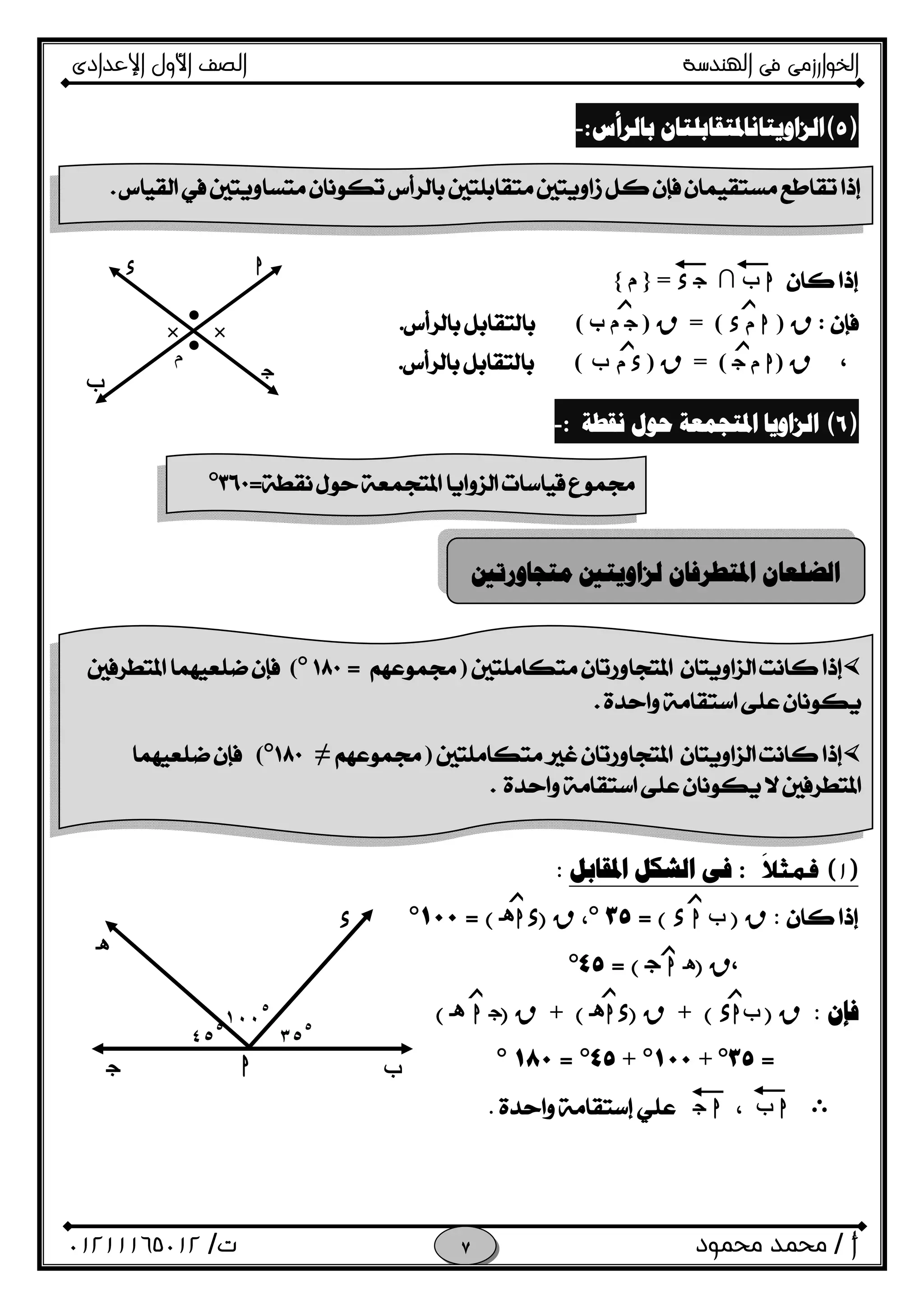 ‫اﻟﺨﻮا‬‫ر‬‫اﻟ‬ ‫ﻓﻰ‬ ‫زﻣﻰ‬‫ﻬﻨﺪﺳﺔ‬‫اﻹﻋﺪادى‬ ‫اﻷول‬ ‫اﻟﺼﻒ‬
‫أ‬/‫ﻣﺤﻤﻮد‬ ‫ﻣﺤﻤﺪ‬‫ت‬/٠١٢١١١٦٥٠١٢ 
)(‫ﺍﻟﺰﺍﻭﻳﺘﺎﻧ‬‫ﺑﺎﻟﺮﺃﺱ‬ ‫ﺎﳌﺘﻘﺎﺑﻠﺘﺎﻥ‬:- 
 
h‫ب‬∩Ox=}‫م‬{
:R)h‫م‬x(=R)O‫ب‬ ‫م‬(.
،R)h‫م‬O(=R)x‫م‬f(.
)(‫ﻧﻘﻄﺔ‬ ‫ﺣﻮﻝ‬ ‫ﺍﳌﺘﺠﻤﻌﺔ‬ ‫ﺍﻟﺰﺍﻭﻳﺎ‬:- 
)١(‫ﻓﻤﺜﻼ‬َ:‫ﺍﳌﻘﺎﺑﻞ‬ ‫ﺍﻟﺸﻜﻞ‬ ‫ﻓﻰ‬:
:R)‫ب‬hx(=٣٥°،R)xhi(=١٠٠°
،R)ihO(=٤٥°
‫ﻓﺈﻥ‬:R)‫ب‬hx(+R)xhi(+R)Ohi(
=٣٥°+١٠٠°+٤٥°=١٨٠°
Eh‫ب‬،hO.
 
‫ﺯ‬‫ﺯ‬
‫ﺯ‬ ‫ﺯ‬‫م‬
●
hx
f O
●
XX
=° 
‫ﻣﺘﺠﺎﻭﺭﺗﲔ‬ ‫ﻟﺰﺍﻭﻳﺘﲔ‬ ‫ﺍﳌﺘﻄﺮﻓﺎﻥ‬ ‫ﺍﻟﻀﻠﻌﺎﻥ‬
)=°(
 
 
)≠°(
 
‫ﺯ‬
‫ﺯ‬
‫ﺯ‬
‫ﺯ‬
‫ﺯ‬ ‫ﺯ‬
٣٥
٥
fhO
x
٤٥
٥
i
١٠٠
٥
 