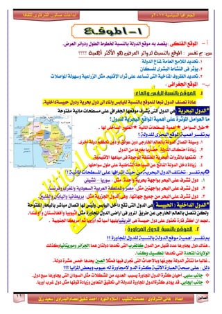 ٕٛ‫ايقاي‬11
‫ابداعات‬‫للثقافة‬ ‫الشرقاوى‬ ‫صالون‬
/ ٣ٚ‫ايؾضقا‬ ٢ْ‫ٖا‬ : ‫اعزار‬‫ؽفٝل‬ ‫امحز‬ / ‫ايًٛصر‬ ّ٬‫اع‬ / ‫ايٓكٝب‬ ‫عقُت‬|٣ٚ‫ايبزصا‬ ّ‫عقا‬|‫صطم‬ ‫ععٝز‬
‫سسسسعيدرزق‬
‫السياسية‬ ‫الجغرافيا‬7102‫م‬
‫أ‬-: ٢‫ايفًه‬ ‫املٛقع‬‫ٜكق‬.‫ايعضض‬ ‫ٚرٚا٥ض‬ ٍٛ‫ايط‬ ‫ـطٛط‬ ١‫بايٓغب‬ ١‫ايزٚي‬ ‫َٛقع‬ ٘‫ب‬ ‫ز‬
: ‫تفظش‬ ‫مب‬ :‫غ‬‫؟؟؟؟‬ ١ُٖٝ‫أ‬ ‫األنجش‬ ٖٛ ‫ايعشض‬ ‫يذٚا٥ش‬ ١‫بايٓظب‬ ‫املٛقع‬
1.١‫ايزٚي‬ ‫ملٓاخ‬ ١َ‫ايعا‬ ‫امل٬َح‬ ‫ؼزٜز‬
2.ٕ‫يًغها‬ ٣‫ايبؾض‬ ‫ايٓؾاط‬ ٢‫ف‬ ‫ٜ٪ثض‬
3.٤‫ثضا‬ ٢ً‫ع‬ ‫تغاعز‬ ٢‫ايت‬ ١ٝ‫املٓاخ‬ ‫ايعضٚف‬ ‫ؼزٜز‬ًِٝ‫اإلق‬-‫املٛاف٬ت‬ ١‫ٚعٗٛي‬ ١ٝ‫ايظصاع‬ ٌ‫َج‬
‫ب‬-: ٢‫اؾػضاف‬ ‫املٛقع‬
1.‫واملاء‬‫لليابص‬‫بالهشبة‬‫املوقع‬:
١‫سبٝغ‬ ٍٚ‫ٚر‬ ١ٜ‫عض‬ ٍٚ‫ر‬ ‫اىل‬ ٤‫ٚاملا‬ ‫يًٝابػ‬ ١‫بايٓغب‬ ‫يًُٛقع‬ ‫تبعا‬ ٍٚ‫ايز‬ ‫تقٓف‬ ٠‫عار‬.١ًٝ‫راخ‬
*١ٜ‫ايبشض‬ ٍٚ‫ايز‬:١‫َفتٛس‬ ١ٝ٥‫َا‬ ‫َغطشات‬ ٢ً‫ع‬ ‫اؾػضايف‬ ‫َٛقعٗا‬ ‫ٜؾضف‬ ٢‫ايت‬ ٍٚ‫ايز‬ ٖٞ
٢ً‫ع‬ ٠‫امل٪ثض‬ ٌَ‫ايعٛا‬ ‫َا‬ٍٚ‫يًز‬ ١ٜ‫ايبشض‬ ‫املٛاقع‬ ١ُٖٝ‫أ‬‫؟‬
ٌ‫ايغٛاس‬ ٍٛ‫ط‬١ٝ٥‫املا‬ ‫املغطشات‬ ١ُٖٝ‫أ‬‫شلا‬ ٢ً‫ايغاس‬ ‫ايعٗرل‬.
‫؟‬ ‫للدولة‬ ‫البحزى‬ ‫املوقع‬ ‫أهنية‬ ‫تفشز‬ ‫مب‬
1.٣‫أخض‬ ١‫رٚي‬ ِ‫ؼه‬ ٕٚ‫ر‬ ٚ‫أ‬ ‫عٛا٥ل‬ ٕٚ‫ر‬ ٢‫اـاصد‬ ‫بايعامل‬ ١‫ايزٚي‬ ٍ‫اتقا‬ ١ًٝ‫ٚع‬.
2.ٍٚ‫ايز‬ َٔ ‫بػرلٖا‬ ‫سناصٜا‬ ١‫ايزٚي‬ ‫استهاى‬ ٠‫طٜار‬
3.١ًُٝٝ‫اإلق‬ ‫َٝاٖٗا‬ ٢‫ف‬ ٠‫املٛدٛر‬ ١‫املدتًف‬ ١ٜ‫ايبشض‬ ‫بايجضٚات‬ ‫متتعٗا‬.
4.‫عٛاسًٗا‬ ٍٛ‫ط‬ ٢ً‫ع‬ ١ٝ٦‫ايؾاط‬ ١‫ايغٝاس‬ ٔ‫ع‬ ‫ايٓاتر‬ ١‫ايزٚي‬ ٌ‫رخ‬ ٠‫طٜار‬.
‫ختتلف‬ : ‫تفشز‬ ‫مب‬‫املائية‬ ‫املشطحات‬ ‫على‬ ‫إشزافوا‬ ‫حيح‬ ‫من‬ ‫البحزية‬ ‫الدول‬‫؟‬
1.: ٌ‫َج‬ ،٠‫ٚاسز‬ ١ٜ‫عض‬ ١ٗ‫بٛاد‬ ‫ايبشض‬ ٢ً‫ع‬ ‫تؾضف‬ ٍٚ‫ر‬‫عٛصٜا‬–ًٞٝ‫تؾ‬
2.:ٌ‫َج‬ ‫بٛادٗتني‬ ‫ايبشض‬ ٢ً‫ع‬ ‫تؾضف‬ ٍٚ‫ر‬‫ٚفضْغا‬ ‫ٚاملػضب‬ ١ٜ‫ايغعٛر‬ ١ٝ‫ايعضب‬ ١‫ٚاملًُه‬ ‫َقض‬.
3.:ٌ‫َج‬ ١ٜ‫اؾظص‬ ٍٚ‫ايز‬ ٢ٖٚ ،‫دٗاتٗا‬ ‫مجٝع‬ َٔ ‫ايبشض‬ ٢ً‫ع‬ ‫تؾضف‬ ٍٚ‫ر‬‫ٚايفًبني‬ ٕ‫ٚايٝابا‬ ‫بضٜطاْٝا‬.
*ٍٚ‫ايز‬) ١‫اؿبٝغ‬ ( ١ًٝ‫ايزاخ‬٢ٖ‫بايبش‬ ‫َباؽض‬ ٍ‫اتقا‬ ‫شلا‬ ‫ايٝابػ،ٚيٝػ‬ ٌ‫راخ‬ ‫تكع‬ ٢‫ايت‬ ٍٚ‫ايز‬‫ا‬‫ص‬١‫املفتٛس‬
٠‫اجملاٚص‬ ٍٚ‫ايز‬ ٢‫اصام‬ ٢‫ف‬ ‫املضٚص‬ ‫طضٜل‬ ٔ‫ع‬ ٢‫اـاصد‬ ‫بايعامل‬ ٌ‫تتق‬ ٔ‫ٚيه‬ٌ‫َج‬ٕ‫ٚأفػاْغتا‬ ‫إثٝٛبٝا‬‫اٚغٓزا‬ ٚ.
-‫هجد‬٢ٖ ١‫سبٝغ‬ ٍٚ‫ر‬ ٢ً‫ع‬ ٣ٛ‫ؼت‬ ٠‫قاص‬ ‫أنجض‬ ٕ‫ا‬‫افضٜكٝا‬١ٝ‫اؾٓٛب‬ ‫أَضٜها‬ ِ‫ث‬ ‫أٚصٚبا‬ ِ‫ث‬ ‫آعٝا‬ ‫ًٜٝٗا‬.
2.‫ب‬‫املوقع‬‫اجملاورة‬‫للدول‬ ‫الهشبة‬:
‫؟؟‬ ‫اجملاورة‬ ‫للدول‬ ‫بالنشبة‬ ‫الدولة‬ ‫موقع‬ ‫اهنية‬ :‫تفشز‬ ‫مب‬
-ٍٚ‫ايز‬ َٔ ًٌٝ‫ق‬ ‫عزر‬ ‫هاٚصٖا‬ ٍٚ‫ر‬ ‫ٖٓاى‬‫ناملػضب‬ٕ‫رٚيتا‬ ‫ؼزٖا‬ ٢‫ايت‬‫ُٖا‬:‫َٚٛصٜتاْٝا‬ ‫اؾظا٥ض‬‫ٚنشيو‬
‫ايٛ٫ٜات‬٠‫املتشز‬‫ؼزٖا‬ ٢‫ايت‬‫ٚنٓزا‬ ‫املهغٝو‬.
-٬‫فُج‬ ‫فٝٗا‬ ٣‫ػض‬ ٢‫ايت‬ ‫ٚبا٫سزاخ‬ ‫ظرلْٗا‬ ١‫ايزٚي‬ ‫تتأثض‬ ‫َا‬ ‫غايبا‬‫ايقني‬١‫رٚي‬ ٠‫عؾض‬ ‫مخػ‬ ‫وزٖا‬.
‫؟؟؟‬ ‫املزايا‬ ‫وبعض‬ ‫عيوب‬ ‫لى‬ ‫الجماورة‬ ‫الدو‬ ‫كجزة‬ ‫األتية‬ ‫العبارة‬ ‫صحة‬ ‫على‬ : ‫دلل‬
٢‫عًب‬ ‫داْب‬-‫هاٚصٖا‬ ٢‫ايت‬ ٕ‫ايغٛرا‬ ٌ‫َج‬ ‫املؾه٬ت‬ َٔ ‫ايعزٜز‬ ‫ٜغبب‬ ٠‫اجملاٚص‬ ٍٚ‫ايز‬ ٠‫نجض‬ ٕ‫أسٝا‬‫عبع‬ٍٚ‫ر‬.
٢‫إهاب‬ ‫داْب‬-ٕٚ‫ايتعا‬ ‫ؼكٝل‬ ‫اىل‬ ١‫يًزٚي‬ ٠‫اجملاٚص‬ ٍٚ‫نجض٠ايز‬ ٣‫ٜ٪ر‬ ‫قز‬ٚ‫ر‬ ٌ‫َج‬ ‫قٛتٗا‬ ٠‫طٜار‬‫غضب‬ ٍٚ‫أٚصبا‬.
 