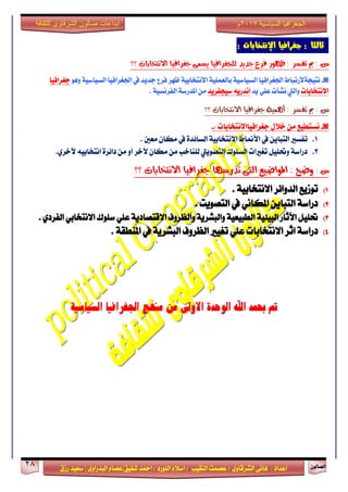 ٕٛ‫ايقاي‬28
‫ابداعات‬‫للثقافة‬ ‫الشرقاوى‬ ‫صالون‬
/ ٣ٚ‫ايؾضقا‬ ٢ْ‫ٖا‬ : ‫اعزار‬‫ؽفٝل‬ ‫امحز‬ / ‫ايًٛصر‬ ّ٬‫اع‬ / ‫ايٓكٝب‬ ‫عقُت‬|٣ٚ‫ايبزصا‬ ّ‫عقا‬|‫صطم‬ ‫ععٝز‬
‫سسسسعيدرزق‬
‫السياسية‬ ‫الجغرافيا‬7102‫م‬
: ‫اإلنتخابات‬ ‫جغزافيا‬ : ‫ثالجا‬
‫؟؟‬ ‫االْتخابات‬ ‫دػشافٝا‬ ٢ُ‫ٜظ‬ ‫يًذػشافٝا‬ ‫دذٜذ‬ ‫فشع‬ ‫ظٗٛس‬ : ‫تفظش‬ ‫مب‬ : ‫غ‬
◙-‫ْتٝذ١٫صتباط‬‫اؾػضاف‬ٖٛٚ ١ٝ‫ايغٝاع‬ ‫اؾػضافٝا‬ ‫يف‬ ‫دزٜز‬ ‫فضع‬ ‫ظٗض‬ ١ٝ‫ا٫ْتداب‬ ١ًُٝ‫بايع‬ ١ٝ‫ايغٝاع‬ ‫ٝا‬‫دػضافٝا‬
‫ا٫ْتدابات‬‫ٜز‬ ًٞ‫ع‬ ‫ْؾأت‬ ‫ٚاييت‬‫عٝذفضٜز‬ ٜ٘‫اْزص‬. ١ٝ‫ايفضْغ‬ ١‫املزصع‬ َٔ
‫؟؟‬ ‫االْتخابات‬ ‫دػشافٝا‬ ١ُٖٝ‫أ‬ : ‫تفظش‬ ‫مب‬ : ‫غ‬
◙-‫ْغتطٝع‬ٍَٔ٬‫خ‬‫دػضافٝاا٫ْتدابات‬:-
1.‫ا٭مناط‬ ‫يف‬ ٜٔ‫ايتبا‬ ‫تفغرل‬‫َعني‬ ٕ‫َها‬ ‫يف‬ ٠‫ايغا٥ز‬ ١ٝ‫ا٫ْتداب‬.
2..ٟ‫ٯخض‬ ٘ٝ‫اْتداب‬ ٠‫را٥ض‬ َٔ ٚ‫أ‬ ‫ٯخض‬ ٕ‫َها‬ َٔ ‫يًٓاخب‬ ‫ايتقٜٛيت‬ ‫ايغًٛى‬ ‫تػرلات‬ ًٌٝ‫ٚؼ‬ ١‫رصاع‬
: ‫غ‬‫؟؟‬ ‫االْتخابات‬ ‫دػشافٝا‬ ‫تذسطٗا‬ ٢‫ايت‬ ‫املٛاضٝع‬ : ‫ٚضح‬
1). ١ٝ‫ا٫ْتداب‬ ‫ايزٚا٥ض‬ ‫تٛطٜع‬
2). ‫ايتقٜٛت‬ ‫يف‬ ْٞ‫املها‬ ٜٔ‫ايتبا‬ ١‫رصاع‬
3)١ٝ٦ٝ‫ايب‬ ‫اٯثاص‬ ًٌٝ‫ؼ‬. ٟ‫ايفضر‬ ٞ‫ا٫ْتداب‬ ‫عًٛى‬ ًٞ‫ع‬ ١ٜ‫ا٫قتقار‬ ‫ٚايعضٚف‬ ١ٜ‫ٚايبؾض‬ ١ٝ‫ايطبٝع‬
4). ١‫املٓطك‬ ‫يف‬ ١ٜ‫ايبؾض‬ ‫ايعضٚف‬ ‫تػٝرل‬ ًٞ‫ع‬ ‫ا٫ْتدابات‬ ‫اثض‬ ١‫رصاع‬
‫السياسية‬ ‫اجلغرافيا‬ ‫منهج‬ ‫من‬ ‫االوىل‬ ‫الوحدة‬ ‫اهلل‬ ‫حبمد‬ ‫مت‬
 