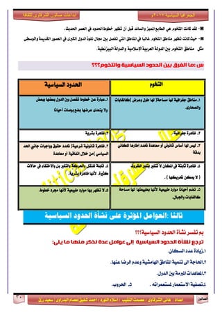 ٕٛ‫ايقاي‬31
‫ابداعات‬‫للثقافة‬ ‫الشرقاوى‬ ‫صالون‬
/ ٣ٚ‫ايؾضقا‬ ٢ْ‫ٖا‬ : ‫اعزار‬‫ؽفٝل‬ ‫امحز‬ / ‫ايًٛصر‬ ّ٬‫اع‬ / ‫ايٓكٝب‬ ‫عقُت‬|٣ٚ‫ايبزصا‬ ّ‫عقا‬|‫صطم‬ ‫ععٝز‬
‫سسسسعيدرزق‬
‫السياسية‬ ‫الجغرافيا‬7102‫م‬
◙-‫لكد‬‫ناىت‬‫التخْو‬ٍٕ‫املنٔص‬‫الطابع‬‫ّالطاٜد‬‫قبل‬ٌ‫أ‬‫تعَس‬‫اذتدّد‬‫خطْط‬‫يف‬‫العصس‬,‫اذتدٓح‬
◙-‫ناىت‬‫حٔح‬‫تعَس‬‫مياطل‬‫التخْو‬‫ًا‬‫ب‬‫غال‬‫يف‬‫املياطل‬‫اليت‬‫تفصل‬‫بني‬‫زتال‬‫الدّل‬‫ىفْذ‬ٚ‫الهرب‬‫يف‬‫العصْز‬٘‫الكدمي‬ٙ‫ّالْضط‬
‫مجل‬‫مياطل‬‫التخْو‬‫الدّل‬‫بني‬٘ٔ‫العسب‬٘٘ٔ‫اإلضالم‬٘ٔ‫البٔصىط‬٘‫ّالدّل‬.
: ‫س‬‫انفشق‬ ‫يا‬ٍ‫بي‬‫انحذود‬‫انسياسيت‬‫وانتخىو‬‫؟‬‫؟؟‬
ً‫ا‬‫ثالج‬:‫العوامل‬‫املؤثرة‬‫على‬‫نشأة‬‫احلدود‬‫السياسية‬
‫تفغض‬ ‫مب‬٠‫ْؾأ‬‫اؿزٚر‬١ٝ‫ايغٝاع‬‫؟؟؟‬
‫انسياسيت‬ ‫انحذود‬ ‫َشأة‬ ‫تشجغ‬‫إنى‬‫ػىايم‬‫ػذة‬‫َزكش‬‫يُها‬‫يا‬‫يهى‬:
1-.ٕ‫ايغها‬ ‫عزر‬ ٠‫طٜار‬
2-١ٝ‫اشلاَؾ‬ ‫املٓاطل‬ ١ُٝٓ‫ت‬ ‫اىل‬ ١‫اؿاد‬.‫عٓٗا‬ ‫ايضما‬ ّ‫ٚعز‬
3-.ٍٚ‫ايز‬ ‫بني‬ ١َ‫املدل‬ ‫املعاٖزات‬
4-. ٘‫ملغتعُضات‬ ‫ا٫عتعُاص‬ ١ٝ‫تقف‬5-.‫اؿضٚب‬
ّٛ‫ايتد‬١ٝ‫ايغٝاع‬ ‫اؿزٚر‬
1-‫َٓاطل‬١ٝ‫دػضاف‬‫شلا‬١‫َغاس‬)‫شلا‬‫ٚعضض‬ ٍٛ‫ط‬(‫نايػابات‬
٣‫ٚايقشاص‬.
1-٠‫عباص‬ٔ‫ع‬‫خطٛط‬‫ببعض‬ ‫بعنٗا‬ ٍٚ‫ايز‬ ‫بني‬ ٌ‫تفق‬
٫ٚ٣‫ٜتعز‬‫عضمٗا‬‫بٛفات‬ ‫بنع‬‫ًا‬ْ‫أسٝا‬
2-١ٝ‫دػضاف‬ ٠‫ظاٖض‬2-٠‫ظاٖض‬١ٜ‫بؾض‬
3-‫يٝػ‬‫شلا‬‫أعاؼ‬ْْٞٛ‫قا‬ٚ‫أ‬٠‫َعاٖز‬‫إطاصٖا‬ ‫ؼزر‬ْٞ‫املها‬
١‫بزق‬
3-٠‫ظاٖض‬١ْْٝٛ‫قا‬١ٝ‫ؽضع‬)‫ؼزر‬‫ٚٚادبات‬ ‫سكٛم‬‫داْيب‬‫اؿز‬
ٞ‫ايغٝاع‬(ٍ٬‫خ‬ َٔ١ٝ‫اتفاق‬ٚ‫أ‬٠‫َعاٖز‬
4-٠‫ظاٖض‬١‫ثابت‬‫يف‬ٕ‫املها‬٫‫تتػرل‬‫بتػرل‬‫ايعضٚف‬
)٫ٔ‫ميه‬‫ؼضٜهٗا‬(.
4-١ً‫قاب‬ٌ‫يًٓك‬١‫ٚاؿضن‬‫ٚايتػرل‬٤‫ٚا٫ختفا‬ ٌ‫ب‬‫يف‬‫سا٫ت‬
،٠‫نجرل‬‫٭ْٗا‬٠‫ظاٖض‬١ٜ‫بؾض‬.
5-ِ‫تن‬‫أسٝاْا‬‫َٛاصر‬١ٝ‫طبٝع‬‫٭ْٗا‬‫شلا‬ ‫بطبٝعتٗا‬١‫َغاس‬
‫نايػابات‬ٍ‫ٚاؾبا‬.
5-٫‫تعٗض‬‫بٗا‬‫َٛاصر‬١ٝ‫طبٝع‬‫٭ْٗا‬‫خطٛط‬ ‫فضر‬.
 