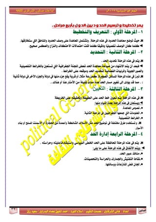 ٕٛ‫ايقاي‬32
‫ابداعات‬‫للثقافة‬ ‫الشرقاوى‬ ‫صالون‬
/ ٣ٚ‫ايؾضقا‬ ٢ْ‫ٖا‬ : ‫اعزار‬‫ؽفٝل‬ ‫امحز‬ / ‫ايًٛصر‬ ّ٬‫اع‬ / ‫ايٓكٝب‬ ‫عقُت‬|٣ٚ‫ايبزصا‬ ّ‫عقا‬|‫صطم‬ ‫ععٝز‬
‫سسسسعيدرزق‬
‫السياسية‬ ‫الجغرافيا‬7102‫م‬
‫تخطيط‬ ‫يًش‬‫و‬‫تشسيى‬‫انحذ‬‫و‬‫د‬ٍ‫بي‬‫انذ‬‫و‬‫ل‬‫بأسبغ‬‫يشاحم‬.
1-‫املرحلة‬‫األوىل‬:‫التعريف‬‫والتخطيط‬
◙-‫سٝح‬‫تٛمع‬٠‫َعاٖز‬‫اؿزٚر‬‫يف‬ٙ‫ٖش‬،١ً‫املضس‬ٌُ‫ٚتؾت‬٠‫املعاٖز‬‫ٚفف‬ ٢ً‫ع‬‫اؿزٚر‬‫ٚاملٓاطل‬‫اييت‬،‫عتدذلقٗا‬
◄‫نًُا‬ٕ‫نا‬‫ايٛفف‬‫ًّا‬ًٝٝ‫تفق‬‫نًُا‬ ‫ًا‬‫ك‬ٝ‫ٚرق‬‫قًت‬‫استُا٫ت‬‫ا٫ستهاى‬‫ٚايٓظاع‬‫ٚايعهػ‬‫فشٝح‬.
2-‫املرحلة‬‫الجانية‬:‫التحديد‬
◙-ِ‫ٜت‬‫يف‬ٙ‫ٖش‬١ً‫املضس‬‫ؼزٜز‬‫اؿز‬.
◄‫ف‬‫بعز‬ٕ‫أ‬ِ‫ٜت‬٤‫ا٫ْتٗا‬َٔ٠‫َعاٖز‬ ١‫فٝاغ‬‫اؿز‬٢‫تعط‬١ٓ‫يًذ‬١ٝ‫اؾػضاف‬‫اييت‬‫تغتعني‬‫باـضا٥ط‬١ًٝٝ‫ايتفق‬
١ٜٛ‫اؾ‬ ‫ٚايقٛص‬‫ٚاملض٥ٝات‬١ٝ٥‫ايفنا‬‫يتشزٜز‬‫اؿز‬٘‫َٚٛقع‬٢ً‫ع‬‫اـضا٥ط‬.
◙-‫تدلط‬‫يف‬١ً‫املضس‬ ٙ‫ٖش‬ٌ٥‫املغا‬٠‫ايقػرل‬)١‫نُظصع‬٬‫َج‬-١ْٝ‫ثا‬ ١‫رٚي‬ ‫يف‬ ‫اٯخض‬ ٤‫ٚاؾظ‬ ١‫رٚي‬ ‫يف‬ ‫َٓٗا‬ ٤‫دظ‬ ‫ٜكع‬ ١ٜ‫قض‬ ٚ‫أ‬
)،‫مما‬‫قز‬٣‫ٜ٪ر‬‫إىل‬‫تػٝرل‬‫َغاص‬٠‫عز‬ ‫اؿز‬‫َ٦ات‬١ًًٝ‫ق‬َٔ‫ا٭َتاص‬‫ٖٓا‬ٚ‫أ‬‫ٖٓاى‬..
3-‫املرحلة‬‫الجالجة‬:ٍُُ‫انرؼ‬
◙-‫يف‬ٙ‫ٖش‬١ً‫املضس‬ِ‫ٜت‬‫تعٝني‬‫خط‬‫اؿز‬٢ً‫ع‬١‫ايطبٝع‬٘‫ٚؼكٝك‬١‫اـضٜط‬ ٢ً‫ع‬
◄ٕ‫ٜٚغتعا‬‫يف‬ٙ‫ٖش‬١ً‫املضس‬٠‫بعز‬٤‫أؽٝا‬‫َٓٗا‬:
●-‫ْقٛل‬٠‫املعاٖز‬.
●-‫املعًَٛات‬‫اييت‬‫مجعٗا‬ٕٛٝ‫اؾػضاف‬‫يف‬١ً‫املضس‬١ْٝ‫ايجا‬.
●-‫اـضا٥ط‬١ًٝٝ‫ايتفق‬.
◙-ّٚ‫تغتدز‬‫طضم‬١‫كتًف‬‫يف‬‫تٛمٝح‬‫اؿز‬ٌ‫َج‬‫ا٭ع٬ى‬١‫ايؾا٥ه‬َٔ ٠‫ٚأعُز‬٠‫اؿذاص‬ٚ‫أ‬‫ا٭زلٓت‬‫املغًح‬ٚ‫أ‬٤‫بٓا‬
‫ا٭عٛاص‬.
4-‫املرحلة‬‫الرابعة‬‫إدارة‬‫احلد‬
◙-ِ‫ٜت‬‫يف‬ٙ‫ٖش‬١ً‫املضس‬١‫احملافع‬٢ً‫ع‬‫اؿز‬٢‫اـط‬ٞ‫ايغٝاع‬٤‫ٚاعتبكا‬٘‫فاعًٝت‬٘‫ٚسضاعت‬،
◄ِ‫ٜٚت‬‫ا٫تفام‬‫يف‬ٙ‫ٖش‬١ً‫املضس‬٢ً‫ع‬‫َا‬ًٜٞ:
●-‫َٓافش‬‫عبٛص‬‫اؿز‬.
●-‫ْكاط‬‫ايتفتٝؿ‬‫ٚاؾُاصى‬١‫ٚاؿضاع‬‫ٚايتشقٝٓات‬.
●-ٕ‫ؾا‬‫فض‬‫املٓاطعات‬‫ٚٚعا٥ًٗا‬.
 