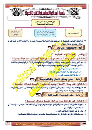 ٕٛ‫ايقاي‬5
‫ابداعات‬‫للثقافة‬ ‫الشرقاوى‬ ‫صالون‬
/ ٣ٚ‫ايؾضقا‬ ٢ْ‫ٖا‬ : ‫اعزار‬‫ؽفٝل‬ ‫امحز‬ / ‫ايًٛصر‬ ّ٬‫اع‬ / ‫ايٓكٝب‬ ‫عقُت‬|٣ٚ‫ايبزصا‬ ّ‫عقا‬|‫صطم‬ ‫ععٝز‬
‫سسسسعيدرزق‬
‫السياسية‬ ‫الجغرافيا‬7102‫م‬
‫ظٗضت‬ ‫سٝح‬ ٣‫ا٫خض‬ ًّٛ‫ايع‬ َٔ ‫نػرلٖا‬ ١ٝ‫ايغٝاع‬ ‫اؾػضافٝا‬ ًِ‫تطٛصع‬ ٢‫ف‬ ٢‫ٚايتهٓٛيٛد‬ ٢‫املعضف‬ ‫ايتطٛص‬ ‫اثض‬
‫َٚٓٗا‬ ١‫سزٜج‬ ‫ٚتكٓٝات‬ ٌ٥‫ٚعا‬.
‫بعد‬ ‫عن‬ ‫االستشعار‬ :‫اوال‬
‫؟‬ ١ٝ٥‫ايفضا‬ ‫املش٥ٝات‬ ١ُٖٝ‫أ‬ : ‫تفظش‬ ‫مب‬
‫ايٓتا٥ر‬ ‫َا‬:ِ‫ْع‬ ّ‫اطتخذا‬ٔ‫االطتؼعاسع‬‫بعذٚارتشا٥ط‬٢‫ف‬ ١ْٝٚ‫االيهرت‬١ٝ‫ايظٝاط‬ ‫ادتػشافٝا‬‫؟‬
ٞ‫ايعامل‬ ‫املٛقع‬ ‫ؼزٜز‬ ٠‫ٚأدٗظ‬ ٢٥‫ٚايفنا‬ ٣ٛ‫اؾ‬ ‫ايتقٜٛض‬ ٌ٥‫ٚعا‬ ‫تطٛص‬ ٣‫أر‬GPS‫أنجض‬ ‫َعًَٛات‬ ‫تٛفرل‬ ‫إىل‬
:‫َٚٓٗا‬ ١ٝ‫ايغٝاع‬ ‫اؾػضافٝا‬ ‫بٗا‬ ِ‫تٗت‬ ‫اييت‬ ٣‫ا٭خض‬ ‫اجملا٫ت‬ ٔ‫ع‬ ١‫رق‬---
1..ٍٚ‫ايز‬ ‫بني‬ ١ٝ‫ايغٝاع‬ ‫اؿزٚر‬
2..١‫يًزٚي‬ ١ًُٝٝ‫اإلق‬ ٙ‫ٚاملٝا‬ ١ٝ‫امل٬س‬ ‫املُضات‬
3.ٍٚ‫ايز‬ ‫بني‬ ‫ايٓظاعات‬ ‫َٓاطل‬.
‫ثاىيا‬‫والتكيولوجيا‬ ‫االتصال‬ ‫وشائل‬ ‫:تطور‬:
‫؟‬ ١ٝ‫ايظٝاط‬ ‫يًذػشافٝا‬ ١‫بايٓظب‬ ‫املعًَٛات‬ ‫ٚتهٓٛيٛدٝا‬ ‫اإلتصاالت‬ ٌ٥‫ٚطا‬ ‫تطٛس‬ : ‫ايٓتا٥ر‬ ‫َا‬
‫ايبٝاْات‬ ‫بٝٗا‬ ‫تتزفل‬ ٢‫ايت‬ ١ً٥‫اشلا‬ ١‫ايغضع‬ ١‫ْتٝذ‬ ‫ٚسيو‬ ١ْٝٛ‫ايه‬ ١ٜ‫بايكض‬ ‫تعضف‬ ٠‫ٚاسز‬ ٠‫ٚسز‬ ‫ايعامل‬ ‫أفبح‬
‫سزٚر‬ ‫عدل‬ ‫ٚاملعًَٛات‬‫ي‬ ١ٝ‫ايغٝاع‬ٍٚ‫ًز‬.
: ‫اجلغرافية‬ ‫املعلومات‬ ‫ىظه‬ : ‫ثالجا‬-
‫؟‬ ١ٝ‫ايظٝاط‬ ‫يًذػشافٝا‬ ١‫بايٓظب‬ ١ٝ‫ادتػشاف‬ ‫املعًَٛات‬ ِ‫ْع‬ ‫تطٛس‬ : ‫ايٓتا٥ر‬ ‫َا‬
1.‫تٛفرلناف١ايبٝاْات‬‫ٚاملعًَٛات‬ٔ‫ايضقُٝ١ع‬‫ٚايبؾضٜ١ٚاعتدز‬ ١ٝ‫املٛاصرايطبٝع‬‫اَات‬٢‫ا٭صام‬‫مماٜغاعز‬٢‫ف‬
‫ايتعضف‬٢ً‫ع‬ٍٚ‫قٛ٠ايز‬ ٣‫َز‬.
2.‫تٛفرلخضا٥ط‬ٔ‫سزٜج١ٚرقٝك١ع‬ٍٚ‫ايز‬.
3.٠‫َغاعز‬٣‫َتدش‬‫ايكضاص‬٢‫ف‬‫اؽاس‬‫ايكضاصات‬١ًُٝ‫ايغٝاعٝ١ايغ‬‫ا‬٢ً‫ًاع‬‫ر‬‫عتُا‬‫ايبٝاْات‬١‫ايزقٝك‬‫املغتُز٠َٓٗا‬.
 