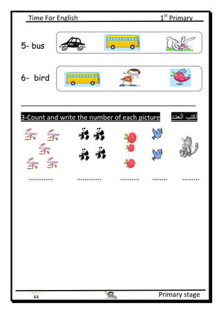 Time For English 1st
Primary
Primary stage44
5- bus
6- bird
___________________________________________
3-Count and write the number of each picture ‫العدد‬ ‫أكتب‬
…………. …………. ………. …….. ……...
 