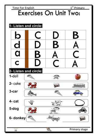 Time For English 1st
Primary
Primary stage66
1- Listen and circle:
2- Listen and circle:
1-doll
2- cake
3-car
4- cat
5-dog
6- donkey
 