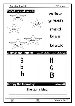 Time For English 1st
Primary
Primary stage121
2- Colour and match:
3-Match the letters: ‫الصغير‬ ‫بالحرف‬ ‫الكبير‬ ‫الحرف‬ ‫صل‬
6-Copy the following: ‫مايأتي‬ ‫اكتب‬
The star is blue.
 