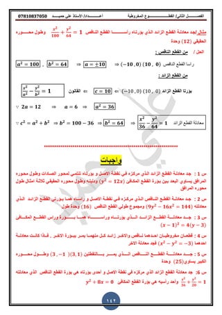‫حمٌــــــد‬ ً‫عل‬ ‫األستاذ‬ /‫أعــــــــــــداد‬ ‫المخروطٌة‬ ‫المطــــــــــــــــــــــوع‬ /ً‫الثان‬ ‫الفصــــــــــل‬𝟎𝟕𝟖𝟏𝟎𝟖𝟑𝟕𝟎𝟓𝟎
142
‫ذال‬‫ذ‬‫مث‬/‫ذذي‬‫ذ‬‫ال‬ ‫ذد‬‫ذ‬‫الزائ‬ ‫ذع‬‫ذ‬‫المط‬ ‫ذة‬‫ذ‬‫معادل‬ ‫ذد‬‫ذ‬‫ج‬‫رأس‬ ‫ذا‬‫ذ‬‫بإرت‬‫ذـ‬‫ذ‬‫ـــــــــ‬‫ذالص‬‫ذ‬‫الن‬ ‫ذع‬‫ذ‬‫المط‬ ‫ا‬
𝒙
𝟏𝟎𝟎
𝟐 𝒚
𝟔𝟒
𝟏‫مح‬ ‫ذول‬‫ذ‬‫وط‬‫ذـ‬‫ذ‬‫ــــ‬‫ور‬
𝟐
ً‫الحمٌم‬(𝟏𝟐)‫وحدة‬
‫الحل‬/‫ال‬ ‫المطع‬ ‫من‬‫نالص‬:
𝟐
𝟏𝟎𝟎 𝟐
𝟔𝟒 𝒂 𝟏𝟎 ( 𝟏𝟎 𝟎) (𝟏𝟎 𝟎) ‫الناقص‬ ‫القطع‬ ‫راسا‬
‫من‬‫ال‬ ‫المطع‬‫زائد‬:
‫الزائد‬ ‫المطع‬ ‫بإرتا‬⇐ ( 1 ) (1 )𝟏𝟎‫المانون‬ ⇐
𝒙 𝟐
𝒂 𝟐
𝒚
𝟐 𝟏
𝟐
𝟐 𝟏𝟐 𝟔 𝟐
𝟑𝟔
𝒄 𝟐 𝟐 𝟐 𝟐
𝟏𝟎𝟎 𝟑𝟔 𝟐
𝟔𝟒
𝟐
𝟑𝟔
𝟐
𝟔𝟒
𝟏 ‫الزائد‬ ‫القطع‬ ‫معادلة‬
******************************************************************
‫س‬1:‫ذا‬‫ذ‬‫بإرت‬ ‫و‬ ‫ذل‬‫ذ‬‫االص‬ ‫ذة‬‫ذ‬‫نمط‬ ً‫ذ‬‫ذ‬‫ف‬ ‫ذز‬‫ذ‬‫مرك‬ ‫ذذي‬‫ذ‬‫ال‬ ‫ذد‬‫ذ‬‫الزائ‬ ‫ذع‬‫ذ‬‫المط‬ ‫ذة‬‫ذ‬‫معادل‬ ‫ذد‬‫ذ‬‫ج‬‫ذو‬‫ذ‬‫وط‬ ‫ذادات‬‫ذ‬‫الص‬ ‫ذور‬‫ذ‬‫لمح‬ ً‫ذ‬‫ذ‬‫تنتم‬‫ذور‬‫ذ‬‫مح‬ ‫ل‬
‫ٌسذاوي‬ ‫المرافك‬‫المكذافئ‬ ‫المطذع‬ ‫بذإرة‬ ‫بذٌن‬ ‫البعذد‬( 𝟐
𝟏𝟐 )‫طذول‬ ‫امثذال‬ ‫ثالثذة‬ ً‫الحمٌمذ‬ ‫محذور‬ ‫وطذول‬ ‫ودلٌلذه‬
‫المرافك‬ ‫محور‬
‫س‬2:‫ذذد‬‫ذ‬‫الزائ‬ ‫ذذع‬‫ذ‬‫المط‬ ً‫ذذإرت‬‫ذ‬‫ب‬ ‫همذذا‬ ‫ذذا‬‫ذ‬‫راس‬ ‫و‬ ‫ذذل‬‫ذ‬‫االص‬ ‫ذذة‬‫ذ‬‫نمط‬ ً‫ذذ‬‫ذ‬‫ف‬ ‫مركذذز‬ ‫ذذذي‬‫ذ‬‫ال‬ ‫ذذالص‬‫ذ‬‫الن‬ ‫ذذع‬‫ذ‬‫المط‬ ‫ذذة‬‫ذ‬‫معادل‬ ‫جذذد‬‫ذذذي‬‫ذ‬‫ال‬
‫معادلته‬(𝟗𝒚 𝟏𝟔𝟐
𝒙 𝟏𝟒𝟒𝟐
‫النالص‬ ‫المطع‬ ً‫طول‬ ‫ومجموع‬(𝟏𝟔)‫طول‬ ‫وحدة‬ )
‫س‬3:‫ا‬ ‫ذذذذذع‬‫ذ‬‫المط‬ ‫ذذذذذة‬‫ذ‬‫معادل‬ ‫ذذذذذد‬‫ذ‬‫ج‬‫ذذذذذذي‬‫ذ‬‫ال‬ ‫ذذذذذد‬‫ذ‬‫لزائ‬‫وراس‬ ‫ذذذذذا‬‫ذ‬‫بإرت‬‫ذذذذذـ‬‫ذ‬‫ـــــ‬‫ب‬ ‫ذذذذذا‬‫ذ‬‫هم‬ ‫ا‬‫ذذذذذـ‬‫ذ‬‫ـــ‬‫ذذذذذافئ‬‫ذ‬‫المك‬ ‫ذذذذذع‬‫ذ‬‫المط‬ ‫وراس‬ ‫إرة‬
( 𝟏) 𝟐
𝟒( 𝟑)
‫س‬4:‫معادلذذذة‬ ‫ذذت‬‫ذ‬‫كان‬ ‫فذذذاذا‬ . ‫ذذر‬‫ذ‬‫االخ‬ ‫ببذذذإرة‬ ‫ذذر‬‫ذ‬‫ٌم‬ ‫منهمذذذا‬ ‫ذذل‬‫ذ‬‫ك‬ ‫زائذذذد‬ ‫ذذر‬‫ذ‬‫واالخ‬ ‫نذذذالص‬ ‫ذذدهما‬‫ذ‬‫اح‬ ‫مخروطٌذذذان‬ ‫ذذان‬‫ذ‬‫لطع‬
‫احدهما‬( 𝟐 𝟐
𝟑)‫االخر‬ ‫معادلة‬ ‫فجد‬
‫س‬5:‫ذذذذذذذالص‬‫ذ‬‫الن‬ ‫ذذذذذذذع‬‫ذ‬‫المط‬ ‫ذذذذذذذة‬‫ذ‬‫معادل‬ ‫ذذذذذذذد‬‫ذ‬‫ج‬‫ذذذذذذذالنمطتٌن‬‫ذ‬‫ب‬ ‫ذذذذذذذر‬‫ذ‬‫ٌم‬ ‫ذذذذذذذذي‬‫ذ‬‫ال‬(𝟑 𝟏 )(𝟑 𝟏)‫ذذذذذذذور‬‫ذ‬‫مح‬ ‫ذذذذذذذول‬‫ذ‬‫وط‬
‫ٌساوي‬ ‫الكبٌر‬(𝟐𝟓)‫وحدة‬
‫س‬6:‫االصل‬ ‫نمطة‬ ً‫ف‬ ‫مركز‬ ‫الذي‬ ‫الزائد‬ ‫المطع‬ ‫معادلة‬ ‫جد‬ً‫ه‬ ‫بإرتا‬ ‫أحدى‬ ‫و‬‫النالص‬ ‫المطع‬ ‫بإرة‬‫معادلته‬ ‫الذي‬
𝒙
𝟑𝟔
𝟐 𝒚
𝟐𝟎
𝟏‫المكافئ‬ ‫المطع‬ ‫بإرة‬ ً‫ه‬ ‫رأسٌه‬ ‫وأحد‬𝟐
𝟖 𝟎
𝟐
 