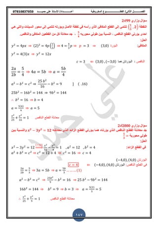 ‫حمٌــــــد‬ ً‫عل‬ ‫األستاذ‬ /‫أعــــــــــــداد‬ ‫المخروطٌة‬ ‫المطــــــــــــــــــــــوع‬ /ً‫الثان‬ ‫الفصــــــــــل‬𝟎𝟕𝟖𝟏𝟎𝟖𝟑𝟕𝟎𝟓𝟎
147
‫وزاري‬ ‫سإال‬99‫/د‬2
‫النمطة‬(
𝟏
𝟑
𝟐)ً‫هذ‬ ً‫والت‬ ‫السٌنات‬ ‫محور‬ ‫إلى‬ ً‫تنتم‬ ‫وبإرته‬ ‫األصل‬ ‫نمطة‬ ً‫ف‬ ‫رأسه‬ ‫الذي‬ ‫المكافئ‬ ‫المطع‬ ‫إلى‬ ً‫تنتم‬
‫النالص‬ ‫المطع‬ ً‫بإرت‬ ‫احدى‬,‫محورٌه‬ ً‫طول‬ ‫بٌن‬ ‫النسبة‬
𝟓
𝟒
,.‫والنالص‬ ‫المكافئ‬ ‫المطعٌن‬ ‫من‬ ‫كل‬ ‫معادلة‬ ‫جد‬
:‫الحل‬
‫المكافئ‬:2
4 (2)2
4 ( ) 4 3 (3 ) ‫البؤرة‬
2
4(3) 2
12
3 ⇐ (3 ) ( 3 ) ‫هما‬ ‫البؤرتان‬ ‫الناقص‬
2
2
5
4
4 5
5
4
2 2 2
25 2
16
2
9 ] ( 16)
25 2
16 2
144 9 2
144
2
16 4
5( )
5
‫الناقص‬ ‫القطع‬ ‫معادلة‬
2
25
2
1
‫وزاري‬ ‫سإال‬2000‫/د‬2
‫معادلتذه‬ ‫الذذي‬ ‫الزائذد‬ ‫المطذع‬ ً‫بذإرت‬ ‫همذا‬ ‫بإرتذا‬ ‫الذذي‬ ‫النذالص‬ ‫المطذع‬ ‫معادلذة‬ ‫جد‬𝟐
𝟑 𝟐
𝟏𝟐‫بذٌن‬ ‫والنسذبة‬
‫محورٌة‬ ً‫طول‬
𝟓
𝟑
:‫الحل‬
‫المطع‬ ً‫ف‬:‫الزائد‬2
3 2
12
( 2) 2
2
2
1 2
12 2
4
2 2 2 2
12 4 2
16 4
‫البؤرتان‬( 4 ) (4 )
‫القطع‬ ً‫ف‬:‫الناقص‬( 4 ) (4 ) ‫البؤرتان‬⇐4
2
2
5
3 5
5
(1)
2 2 2 25 2
2
16 25 2
9 2
144
16 2
144 2
9 3
5( )
5
‫النا‬ ‫القطع‬ ‫معادلة‬‫قص‬
2
25
2
1
 